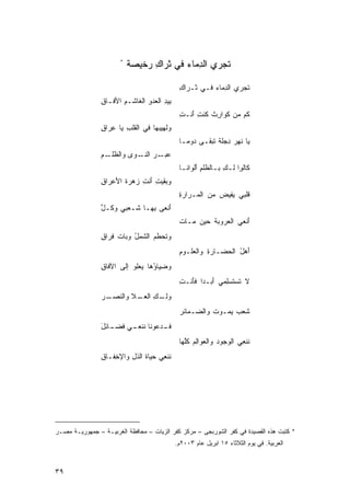 ‫*‬
                           ‫ﺘﺠﺭﻱ ﺍﻟﺩﻤﺎﺀ ﻓﻲ ﺜﺭﺍﻙ ﺭﺨﻴﺼﺔ‬
                           ‫ﹶ‪ ِ ‬ﹶ ﹰ‬      ‫ِ‪ ‬‬      ‫ﹶ‬

                                                 ‫ﺘﹶﺠﺭﻱ ﺍﻟﺩ ‪‬ﺎﺀ ﻓـﻲ ﹶـ ‪‬ﺍ ِ‬
                                                 ‫ﺜ ﺭﻙ‬        ‫ِﻤ ‪‬‬
                ‫ِﻴﺩ ﺍﻟ ‪‬ﺩﻭ ﺍﻟ ﹶﺎﺸـﻡ ﺍﻷ ﹶـﺎ ِ‬
                ‫ِ ﻓ ﻕ‬        ‫ﺒِ ﻌ ِ ﻐ‬
                                                 ‫ﻜﻡ ﻤﻥ ﹶﻭﺍﺭﺙ ﹸﻨﺕ َﻨـ ِ‬
                                                 ‫ﻜ ِ ﹾﻜ ِﺃ ﺕ‬        ‫‪‬‬
                ‫ﻭ‪‬ﹶﻬﻴ ‪‬ﻬﺎ ﻓﻲ ﺍﻟ ﹶﻠﺏ ‪‬ﺎ ﻋ ‪‬ﺍ ِ‬
                ‫ﻘ ِ ﻴ ِﺭ ﻕ‬            ‫ﻟ ِﺒ‬
                                                 ‫‪‬ﺎ ﹶﻬﺭ ﺩﺠﻠﺔ ﹶﺒ ﹶـﻰ ‪‬ﻭﻤـﺎ‬
                                                 ‫ﺩ ﹰ‬     ‫ﻴ ﻨ ‪ ِ ‬ﹶ ﹾ ﺘ ﻘ‬
                ‫ﻋ ـﺭ ﺍﻟﻨ ـﻭﻯ ﻭﺍﻟﻅ ـﻡ‬
                ‫ﹸﻠـ ِ‬   ‫‪‬ﺒـ ‪ ‬ﹶـ ‪‬‬
                                                 ‫ﻜﹶﺎﻟ ِﺍ ﹶـﻙ ﺒـﺎﻟ ﹸﻠﻡ َﻟﻭﺍ ﹶـﺎ‬
                                                   ‫ﻅِﺃ ﻨ‬           ‫ﻭ ﻟ ِ‬
                ‫ﻭ ‪‬ﻘﻴﺕ َﻨﺕ ‪‬ﻫﺭﺓ ﺍﻷﻋ ‪‬ﺍﻕ‬
                ‫ﺒ ِ ﺃ ِ ﺯ ﹶ َ ‪‬ﺭ ِ‬
                                                 ‫ﻗﹶﻠﺒﻲ ‪‬ﻔﻴﺽ ﻤﻥ ﺍﻟ ‪‬ـ ‪‬ﺍﺭﺓ‬
                                                 ‫ﻤ ﺭ ِ‬         ‫ﻴ ‪‬‬
                ‫َﻨﻌﻰ ِﻬـﺎ ﹶـﻌ‪‬ﺒﻲ ﻭ ﹸـل‬
                ‫ﻜ ّ‬
                ‫ﱠ‬          ‫ﺸ‬    ‫ﺒ‬    ‫ﺃ‬
                                                 ‫َﻨﻌﻲ ﺍﻟ ‪‬ﺭﻭﺒﺔ ﺤﻴﻥ ﻤـﺎﺕ‬
                                                 ‫ﹶ‬    ‫‪‬‬   ‫ﻌ ﹾ‬         ‫ﺃ‬
                ‫ﻭ ﹶﺤﻁ ‪ ‬ﺍﻟ ﹶﻤل ﻭ ‪‬ﺎﺕ ﹸﺭﺍﻕ‬
                ‫ﺘ ﻡ ﺸ ُ ﺒ ﹶ ﻓ ِ‬
                                                 ‫ﺃﻫل ﺍﻟ ‪‬ﻀـﺎﺭﺓ ﻭﺍﻟ ‪‬ﻠـﻭﻡ‬
                                                 ‫ِ ﻌ ِ‬          ‫َ ُ ﺤ‬
                ‫ﻭ ِﻴﺎ ُﻫﺎ ‪‬ﻌﻠﻭ ﺇﻟﻰ ﺍﻵﻓﺎﻕ‬
                ‫ِ‬            ‫ﻀ ﺅ ﻴ‬
                                                 ‫ﻻ ﹶﺴﺘﺴِﻤﻲ َﺒـﺩﺍ ﻓَﻨـ ِ‬
                                                 ‫ﺘ ﹶ ‪‬ﻠ ﺃ ﹰ ﺄ ﺕ‬
                ‫ﻭﻟ ـﻙ ﺍﻟﻌ ـﻼ ﻭﺍﻟﻨ ـﺭ‬
                ‫ﹶﺼـ ‪‬‬    ‫ﹶـ ِ ‪‬ـ‬
                                                 ‫ﹶﻌﺏ ‪‬ﻤـﻭﺕ ﻭﺍﻟ ‪‬ـﻤﺎﺌﺭ‬
                                                 ‫‪‬‬    ‫ﹾ ﻀ‬       ‫ﺸ ‪ ‬ﻴ‬
                ‫ﻓ ـﺩ ‪‬ﻭ ﹶﺎ ﻨﻨ ـﻲ ﻓ ـﺎ ِل‬
                ‫ﹶـ ﻋ ﻨ ﹶ ﹶﻌـ ﹶﻀـ ﺌ َ‬
                                                 ‫ﻨﻨﻌﻲ ﺍﻟ ‪‬ﺠﻭﺩ ﻭﺍﻟ ‪‬ﻭﺍﻟﻡ ﻜﱠﻬﺎ‬
                                                   ‫ﹶ ﹾ ِ ‪ ‬ﻭ ‪ ‬ﻌ ِ ‪ ‬ﹸﻠ‬
                ‫ﻨﻨﻌﻲ ﺤ ‪‬ﺎﺓ ﺍﻟﺫل ﻭﺍﻹ ِﻔـﺎﻕ‬
                ‫ِ‬   ‫ﺨ‬     ‫ﹶ ﹾ ِ ‪ ‬ﻴ ﹶ ﹸ ِ‬




‫* ﻜﺘﺒﺕ ﻫﺫﻩ ﺍﻟﻘﺼﻴﺩﺓ ﻓﻲ ﻜﻔﺭ ﺍﻟﺸﻭﺭﺒﺠﻰ – ﻤﺭﻜﺯ ﻜﻔﺭ ﺍﻟﺯﻴﺎﺕ – ﻤﺤﺎﻓﻅﺔ ﺍﻟﻐﺭﺒﻴـﺔ – ﺠﻤﻬﻭﺭﻴـﺔ ﻤﺼـﺭ‬
                                                ‫ﺍﻟﻌﺭﺒﻴﺔ. ﻓﻲ ﻴﻭﻡ ﺍﻟﺜﻼﺜﺎﺀ ٥١ ﺍﺒﺭﻴل ﻋﺎﻡ ٣٠٠٢ﻡ.‬



‫٩٣‬
 