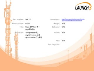 Part number: WIC-2T Datasheets: https://www.launch3telecom.com/shared_
media/datasheet/RouterOverview.pdf
Manufacturer: Cisco Weight: N/A
Title: Cisco 17/26er 2-
port&hellip;
Category: N/A
Description: Two-port serial,
asynchronous and
synchronous (T1/E1)
Genre: N/A
Heci: N/A
Part Page URL:
 