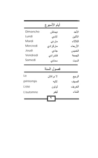 ‫أﻳﺎم اﻷﺳﺒﻮع‬
 ‫‪Dimanche‬‬       ‫ﺩِﻴ ‪‬ﺎﻨﺵ‬
                ‫ﻤﹾ ﹾ‬            ‫ﺍﻷﺤﺩ‬
 ‫‪Lundi‬‬            ‫ﻻﻨﺩﻱ‬
                  ‫ﹾِ ‪‬‬        ‫ﺍﻻﺜﻨﻴﻥ‬
 ‫‪Mardi‬‬           ‫‪‬ﺎﺭﺩﻱ‬ ‫ﻤ‬      ‫ﺍﻟﺜﻼﺜﺎﺀ‬
 ‫‪Mercredi‬‬    ‫‪‬ﺎﺭﻜﹾﺭﺍ ِﻱ‬
              ‫ﻤ ‪ ‬ﺩ‬          ‫ﺍﻷﺭﺒﻌﺎﺀ‬
 ‫‪Jeudi‬‬            ‫ﺠﺎﺩﻱ‬       ‫ﺍﻟﺨﻤﻴﺱ‬
 ‫‪Vendredi‬‬     ‫ﹶﺎﻨﺩ‪‬ﺭﺍﺩﻱ‬
                     ‫ﻓﹾ‬       ‫ﺍﻟﺠﻤﻌﺔ‬
 ‫‪Samedi‬‬          ‫‪‬ﻤﺎ ِﻱ‬
                  ‫ﺴ ﺩ‬         ‫ﺍﻟﺴﺒﺕ‬

            ‫ﻓﺼﻮل اﻟﺴﻨﺔ‬
‫‪Le‬‬            ‫ﻻ ﺒ‪‬ﺭﺍﻨ ﹶﺎﻥ‬
              ‫ﹾﺘ ‪‬‬             ‫ﺍﻟﺭﺒﻴﻊ‬
‫‪printemps‬‬           ‫ﻻﺘﻴﻪ‬
                    ‫ﹶﹼ ‪ ‬‬   ‫ﺍﻟﺼﻴﻑ‬
‫‪L'été‬‬             ‫ﻟﻭﺘﻭﻥ‬
                  ‫ﹸ ‪‬ﹸ ‪ ‬‬   ‫ﺍﻟﺨﺭﻴﻑ‬
‫‪L'automne‬‬           ‫ِﻴﻔﻴﺭ‬
                    ‫ﻟ ‪‬‬       ‫ﺍﻟﺸﺘﺎﺀ‬
                ‫٩‬
 