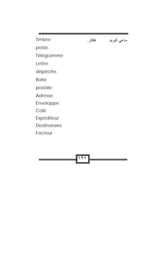 Timbre-              .‫ﹶﻜﺘﺎﺭ‬
                       ‫ﻓ‬     .‫ﺴﺎﻋﻲ ﺍﻟﺒﺭﻴﺩ‬
poste.
Télégramme
Lettre
dépêche.
Boîte
postale.
Adresse
Enveloppe
Colis
Expéditeur
Destinataire
Facteur




               ١٢١
 