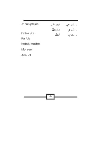 Je suis pressé   ‫ﺎﺩﻴﺭ‬ ‫ﻭ‬ ‫ﺇﻴﺒ‬
                   ‫ﺩ ﻤ‬      ‫ﻲ‬ ‫ـ ﺃﺴﺒﻭ‬
                                 ‫ﻋ‬
                      ‫ﺎﻨﺴﻴﻴل‬
                      ْ ‫ﻤ‬       ‫ـ ﺸﻬﺭﻱ‬
                                 
Faites vite
                        ‫ﺃﻨﻴﻴل‬    ‫ـ ﺴﻨﻭﻱ‬
                                 
Parfois
Hebdomadire

Mensuel

Annuel




                 ١٨
 