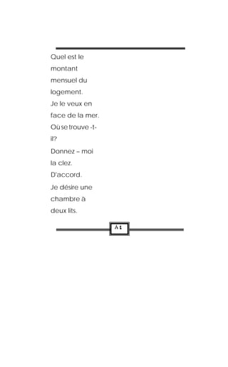 Quel est le
montant
mensuel du
logement.
Je le veux en
face de la mer.
Où se trouve -t-
il?
Donnez – moi
la clez.
D'accord.
Je désire une
chambre à
deux lits.

                   ٨٤
 