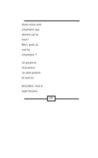 Avez-vous une
chambre qui
donne sur la
mer?
Bien, puis- je
voir la
chambre ?

Je payerai
d'avance.
Je dois passer
la nuit ici.

Réveillez- moi à
sept heures.

                   ٨٥
 