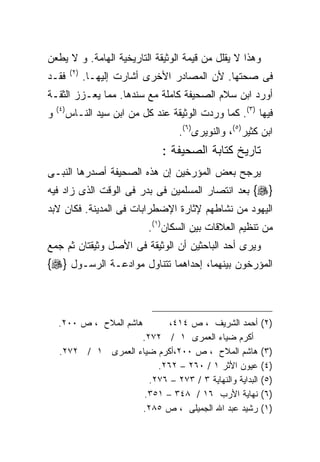 ‫ﻭﻫﺫﺍ ﻻ ﻴﻘﻠل ﻤﻥ ﻗﻴﻤﺔ ﺍﻟﻭﺜﻴﻘﺔ ﺍﻟﺘﺎﺭﻴﺨﻴﺔ ﺍﻟﻬﺎﻤﺔ. ﻭ ﻻ ﻴﻁﻌﻥ‬
            ‫) ٢(‬
‫ﻓﻘـﺩ‬               ‫ﻓﻰ ﺼﺤﺘﻬﺎ. ﻷﻥ ﺍﻟﻤﺼﺎﺩﺭ ﺍﻷﺨﺭﻯ ﺃﺸﺎﺭﺕ ﺇﻟﻴﻬـﺎ.‬
‫ﺃﻭﺭﺩ ﺍﺒﻥ ﺴﻼﻡ ﺍﻟﺼﺤﻴﻔﺔ ﻜﺎﻤﻠﺔ ﻤﻊ ﺴﻨﺩﻫﺎ. ﻤﻤﺎ ﻴﻌـﺯﺯ ﺍﻟﺜﻘـﺔ‬
    ‫) ٤(‬
‫ﻭ‬          ‫ﻓﻴﻬﺎ )٣(. ﻜﻤﺎ ﻭﺭﺩﺕ ﺍﻟﻭﺜﻴﻘﺔ ﻋﻨﺩ ﻜل ﻤﻥ ﺍﺒﻥ ﺴﻴﺩ ﺍﻟﻨـﺎﺱ‬
                                       ‫ﺍﺒﻥ ﻜﺜﻴﺭ)٥(، ﻭﺍﻟﻨﻭﻴﺭﻯ)٦(.‬
                                   ‫ﺘﺎﺭﻴﺦ ﻜﺘﺎﺒﺔ ﺍﻟﺼﺤﻴﻔﺔ :‬
‫ﻴﺭﺠﺢ ﺒﻌﺽ ﺍﻟﻤﺅﺭﺨﻴﻥ ﺇﻥ ﻫﺫﻩ ﺍﻟﺼﺤﻴﻔﺔ ﺃﺼﺩﺭﻫﺎ ﺍﻟﻨﺒـﻰ‬
‫}‪ {‬ﺒﻌﺩ ﺍﻨﺘﺼﺎﺭ ﺍﻟﻤﺴﻠﻤﻴﻥ ﻓﻰ ﺒﺩﺭ ﻓﻰ ﺍﻟﻭﻗﺕ ﺍﻟﺫﻯ ﺯﺍﺩ ﻓﻴﻪ‬
‫ﺍﻟﻴﻬﻭﺩ ﻤﻥ ﻨﺸﺎﻁﻬﻡ ﻹﺜﺎﺭﺓ ﺍﻹﻀﻁﺭﺍﺒﺎﺕ ﻓﻰ ﺍﻟﻤﺩﻴﻨﺔ. ﻓﻜﺎﻥ ﻻﺒﺩ‬
                                ‫ﻤﻥ ﺘﻨﻅﻴﻡ ﺍﻟﻌﻼﻗﺎﺕ ﺒﻴﻥ ﺍﻟﺴﻜﺎﻥ)١(.‬
‫ﻭﻴﺭﻯ ﺃﺤﺩ ﺍﻟﺒﺎﺤﺜﻴﻥ ﺃﻥ ﺍﻟﻭﺜﻴﻘﺔ ﻓﻰ ﺍﻷﺼل ﻭﺜﻴﻘﺘﺎﻥ ﺜﻡ ﺠﻤﻊ‬
‫ﺍﻟﻤﺅﺭﺨﻭﻥ ﺒﻴﻨﻬﻤﺎ، ﺇﺤﺩﺍﻫﻤﺎ ﺘﺘﻨﺎﻭل ﻤﻭﺍﺩﻋـﺔ ﺍﻟﺭﺴـﻭل }‪{‬‬



    ‫ﻫﺎﺸﻡ ﺍﻟﻤﻼﺡ ، ﺹ ٠٠٢.‬       ‫ﺃﺤﻤﺩ ﺍﻟﺸﺭﻴﻑ ، ﺹ ٤١٤،‬          ‫)٢(‬
                       ‫ﺃﻜﺭﻡ ﻀﻴﺎﺀ ﺍﻟﻌﻤﺭﻯ ١ / ٢٧٢.‬
    ‫ﻫﺎﺸﻡ ﺍﻟﻤﻼﺡ ، ﺹ ٠٠٢،ﺃﻜﺭﻡ ﻀﻴﺎﺀ ﺍﻟﻌﻤﺭﻯ ١ / ٢٧٢.‬            ‫)٣(‬
                           ‫ﻋﻴﻭﻥ ﺍﻷﺜﺭ ١ / ٠٦٢ – ٢٦٢.‬         ‫)٤(‬
                         ‫ﺍﻟﺒﺩﺍﻴﺔ ﻭﺍﻟﻨﻬﺎﻴﺔ ٣ / ٣٧٢ – ٦٧٢.‬    ‫)٥(‬
                        ‫ﻨﻬﺎﻴﺔ ﺍﻷﺭﺏ ٦١ / ٨٤٣ – ١٥٣.‬          ‫)٦(‬
                        ‫ﺭﺸﻴﺩ ﻋﺒﺩ ﺍﷲ ﺍﻟﺠﻤﻴﻠﻰ ، ﺹ ٥٨٢.‬        ‫)١ (‬
 