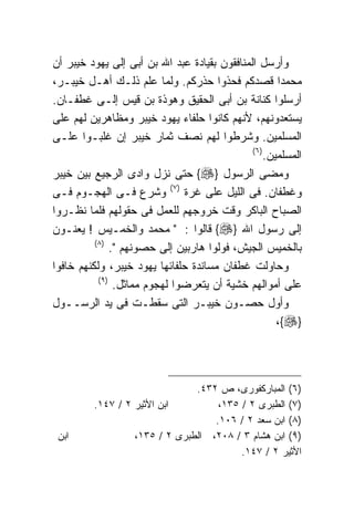 ‫ﻭﺃﺭﺴل ﺍﻟﻤﻨﺎﻓﻘﻭﻥ ﺒﻘﻴﺎﺩﺓ ﻋﺒﺩ ﺍﷲ ﺒﻥ ﺃﺒﻰ ﺇﻟﻰ ﻴﻬﻭﺩ ﺨﻴﺒﺭ ﺃﻥ‬
‫ﻤﺤﻤﺩﺍ ﻗﺼﺩﻜﻡ ﻓﺤﺫﻭﺍ ﺤﺫﺭﻜﻡ. ﻭﻟﻤﺎ ﻋﻠﻡ ﺫﻟـﻙ ﺃﻫـل ﺨﻴﺒـﺭ،‬
‫ﺃﺭﺴﻠﻭﺍ ﻜﻨﺎﻨﺔ ﺒﻥ ﺃﺒﻰ ﺍﻟﺤﻘﻴﻕ ﻭﻫﻭﺫﺓ ﺒﻥ ﻗﻴﺱ ﺇﻟـﻰ ﻏﻁﻔـﺎﻥ.‬
‫ﻴﺴﺘﻌﺩﻭﻨﻬﻡ، ﻷﻨﻬﻡ ﻜﺎﻨﻭﺍ ﺤﻠﻔﺎﺀ ﻴﻬﻭﺩ ﺨﻴﺒﺭ ﻭﻤﻅﺎﻫﺭﻴﻥ ﻟﻬﻡ ﻋﻠﻰ‬
‫ﺍﻟﻤﺴﻠﻤﻴﻥ. ﻭﺸﺭﻁﻭﺍ ﻟﻬﻡ ﻨﺼﻑ ﺜﻤﺎﺭ ﺨﻴﺒﺭ ﺇﻥ ﻏﻠﺒـﻭﺍ ﻋﻠـﻰ‬
                                              ‫) ٦(‬
                                                   ‫ﺍﻟﻤﺴﻠﻤﻴﻥ.‬
‫ﻭﻤﻀﻰ ﺍﻟﺭﺴﻭل }‪ {‬ﺤﺘﻰ ﻨﺯل ﻭﺍﺩﻯ ﺍﻟﺭﺠﻴﻊ ﺒﻴﻥ ﺨﻴﺒﺭ‬
‫ﻭﻏﻁﻔﺎﻥ. ﻓﻰ ﺍﻟﻠﻴل ﻋﻠﻰ ﻏﺭﺓ )٧( ﻭﺸﺭﻉ ﻓـﻰ ﺍﻟﻬﺠـﻭﻡ ﻓـﻰ‬
‫ﺍﻟﺼﺒﺎﺡ ﺍﻟﺒﺎﻜﺭ ﻭﻗﺕ ﺨﺭﻭﺠﻬﻡ ﻟﻠﻌﻤل ﻓﻰ ﺤﻘﻭﻟﻬﻡ ﻓﻠﻤﺎ ﻨﻅـﺭﻭﺍ‬
‫ﺇﻟﻰ ﺭﺴﻭل ﺍﷲ }‪ {‬ﻗﺎﻟﻭﺍ : " ﻤﺤﻤﺩ ﻭﺍﻟﺨﻤـﻴﺱ ! ﻴﻌﻨـﻭﻥ‬
          ‫) ٨(‬
                ‫ﺒﺎﻟﺨﻤﻴﺱ ﺍﻟﺠﻴﺵ، ﻓﻭﻟﻭﺍ ﻫﺎﺭﺒﻴﻥ ﺇﻟﻰ ﺤﺼﻭﻨﻬﻡ ".‬
‫ﻭﺤﺎﻭﻟﺕ ﻏﻁﻔﺎﻥ ﻤﺴﺎﻨﺩﺓ ﺤﻠﻔﺎﺌﻬﺎ ﻴﻬﻭﺩ ﺨﻴﺒﺭ، ﻭﻟﻜﻨﻬﻡ ﺨﺎﻓﻭﺍ‬
           ‫) ٩(‬
                 ‫ﻋﻠﻰ ﺃﻤﻭﺍﻟﻬﻡ ﺨﺸﻴﺔ ﺃﻥ ﻴﺘﻌﺭﻀﻭﺍ ﻟﻬﺠﻭﻡ ﻤﻤﺎﺜل.‬
‫ﻭﺃﻭل ﺤﺼـﻭﻥ ﺨﻴﺒـﺭ ﺍﻟﺘﻰ ﺴﻘﻁـﺕ ﻓﻰ ﻴﺩ ﺍﻟﺭﺴــﻭل‬
                                                      ‫}‪،{‬‬




                               ‫)٦( ﺍﻟﻤﺒﺎﺭﻜﻔﻭﺭﻯ، ﺹ ٢٣٤.‬
         ‫ﺍﺒﻥ ﺍﻷﺜﻴﺭ ٢ / ٧٤١.‬         ‫)٧( ﺍﻟﻁﺒﺭﻯ ٢ / ٥٣١،‬
                                   ‫)٨( ﺍﺒﻥ ﺴﻌﺩ ٢ / ٦٠١.‬
 ‫ﺍﺒﻥ‬              ‫)٩( ﺍﺒﻥ ﻫﺸﺎﻡ ٣ / ٨٠٢، ﺍﻟﻁﺒﺭﻯ ٢ / ٥٣١،‬
                                         ‫ﺍﻷﺜﻴﺭ ٢ / ٧٤١.‬
 