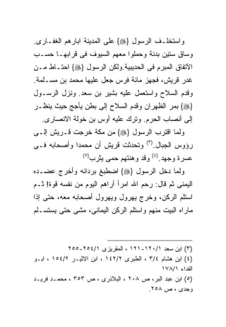 ‫ﻭﺍﺴﺘﺨﻠـﻑ ﺍﻟﺭﺴﻭل }‪ {‬ﻋﻠﻰ ﺍﻟﻤﺩﻴﻨﺔ ﺍﺒﺎﺭﻫﻡ ﺍﻟﻐﻔـﺎﺭﻯ.‬
‫ﻭﺴﺎﻕ ﺴﺘﻴﻥ ﺒﺩﻨﺔ ﻭﺤﻤﻠﻭﺍ ﻤﻌﻬﻡ ﺍﻟﺴﻴﻭﻑ ﻓﻰ ﻗﺭﺍﺒﻬـﺎ ﺤﺴـﺏ‬
‫ﺍﻵﺘﻔﺎﻕ ﺍﻟﻤﺒﺭﻡ ﻓﻰ ﺍﻟﺤﺩﻴﺒﻴﺔ.ﻭﻟﻜﻥ ﺍﻟﺭﺴﻭل }‪ {‬ﺍﺤﺘـﺎﻁ ﻤـﻥ‬
‫ﻏﺩﺭ ﻗﺭﻴﺵ، ﻓﺠﻬﺯ ﻤﺎﺌﺔ ﻓﺭﺱ ﺠﻌل ﻋﻠﻴﻬﺎ ﻤﺤﻤﺩ ﺒﻥ ﻤﺴـﻠﻤﺔ.‬
‫ﻭﻗﺩﻡ ﺍﻟﺴﻼﺡ ﻭﺍﺴﺘﻌﻤل ﻋﻠﻴﻪ ﺒﺸﻴﺭ ﺒﻥ ﺴﻌﺩ. ﻭﻨﺯل ﺍﻟﺭﺴـﻭل‬
‫}‪ {‬ﺒﻤﺭ ﺍﻟﻅﻬﺭﺍﻥ ﻭﻗﺩﻡ ﺍﻟﺴﻼﺡ ﺇﻟﻰ ﺒﻁﻥ ﻴﺄﺠﺞ ﺤﻴﺙ ﻴﻨﻅـﺭ‬
  ‫ﺇﻟﻰ ﺃﻨﺼﺎﺏ ﺍﻟﺤﺭﻡ. ﻭﺘﺭﻙ ﻋﻠﻴﻪ ﺃﻭﺱ ﺒﻥ ﺨﻭﻟﺔ ﺍﻻﻨﺼﺎﺭﻯ.‬
‫ﻭﻟﻤﺎ ﺍﻗﺘﺭﺏ ﺍﻟﺭﺴﻭل }‪ {‬ﻤﻥ ﻤﻜﺔ ﺨﺭﺠﺕ ﻗـﺭﻴﺵ ﺇﻟـﻰ‬
                                          ‫) ٣(‬
‫ﻭﺘﺤﺩﺜﺕ ﻗﺭﻴﺵ ﺃﻥ ﻤﺤﻤﺩﺍ ﻭﺃﺼﺤﺎﺒﻪ ﻓـﻰ‬                 ‫ﺭﺅﻭﺱ ﺍﻟﺠﺒﺎل.‬
                 ‫) ٥(‬                         ‫) ٤(‬
                        ‫ﻭﻗﺩ ﻭﻫﻨﺘﻬﻡ ﺤﻤﻰ ﻴﺜﺭﺏ‬          ‫ﻋﺴﺭﺓ ﻭﺠﻬﺩ.‬
‫ﻭﻟﻤﺎ ﺩﺨل ﺍﻟﺭﺴﻭل }‪ {‬ﺍﻀﻁﺒﻎ ﺒﺭﺩﺍﺌﻪ ﻭﺃﺨﺭﺝ ﻋﻀـﺩﻩ‬
‫ﺍﻟﻴﻤﻨﻰ ﺜﻡ ﻗﺎل: ﺭﺤﻡ ﺍﷲ ﺍﻤﺭﺃ ﺃﺭﺍﻫﻡ ﺍﻟﻴﻭﻡ ﻤﻥ ﻨﻔﺴﻪ ﻗﻭﺓ! ﺜـﻡ‬
‫ﺍﺴﺘﻠﻡ ﺍﻟﺭﻜﻥ، ﻭﺨﺭﺝ ﻴﻬﺭﻭل ﻭﻴﻬﺭﻭل ﺃﺼﺤﺎﺒﻪ ﻤﻌﻪ، ﺤﺘﻰ ﺇﺫﺍ‬
‫ﻤﺎﺭﺍﻩ ﺍﻟﺒﻴﺕ ﻤﻨﻬﻡ ﻭﺍﺴﺘﻠﻡ ﺍﻟﺭﻜﻥ ﺍﻟﻴﻤﺎﻨﻰ، ﻤﺸﻰ ﺤﺘﻰ ﻴﺴﺘﺴـﻠﻡ‬



            ‫)٣( ﺍﺒﻥ ﺴﻌﺩ ١/٠٢١-١٢١ ، ﺍﻟﻤﻘﺭﻴﺯﻯ ١/٤٥٢-٥٥٢‬
‫)٤( ﺍﺒﻥ ﻫﺸﺎﻡ ٤/٣ ، ﺍﻟﻁﺒﺭﻯ ٢/٢٤١ ، ﺍﺒﻥ ﺍﻻﺜﻴـﺭ ٢/٤٥١ ، ﺍﺒـﻭ‬
                                             ‫ﺍﻟﻔﺩﺍﺀ ١/٨٧١‬
‫)٥( ﺍﺒﻥ ﻋﺒﺩ ﺍﻟﺒﺭ، ﺹ ٨٠٢ ، ﺍﻟﺒﻼﺫﺭﻯ ، ﺹ ٣٥٣ ، ﻤﺤﻤـﺩ ﻓﺭﻴـﺩ‬
                                         ‫ﻭﺠﺩﻯ ، ﺹ ٨٥٢.‬
 