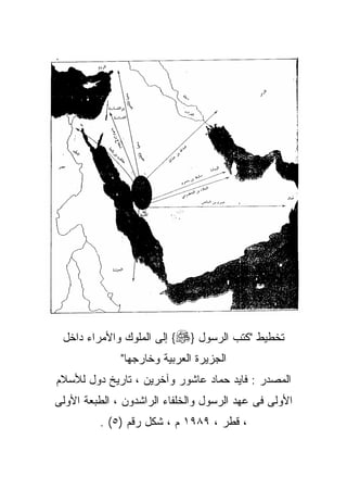 ‫ﺘﺨﻁﻴﻁ "ﻜﺘﺏ ﺍﻟﺭﺴﻭل }‪ {‬ﺇﻟﻰ ﺍﻟﻤﻠﻭﻙ ﻭﺍﻷﻤﺭﺍﺀ ﺩﺍﺨل‬
              ‫ﺍﻟﺠﺯﻴﺭﺓ ﺍﻟﻌﺭﺒﻴﺔ ﻭﺨﺎﺭﺠﻬﺎ"‬
‫ﺍﻟﻤﺼﺩﺭ : ﻓﺎﻴﺩ ﺤﻤﺎﺩ ﻋﺎﺸﻭﺭ ﻭﺁﺨﺭﻴﻥ ، ﺘﺎﺭﻴﺦ ﺩﻭل ﻟﻸﺴﻼﻡ‬
‫ﺍﻷﻭﻟﻰ ﻓﻰ ﻋﻬﺩ ﺍﻟﺭﺴﻭل ﻭﺍﻟﺨﻠﻔﺎﺀ ﺍﻟﺭﺍﺸﺩﻭﻥ ، ﺍﻟﻁﺒﻌﺔ ﺍﻷﻭﻟﻰ‬
         ‫، ﻗﻁﺭ ، ٩٨٩١ ﻡ ، ﺸﻜل ﺭﻗﻡ )٥( .‬
 