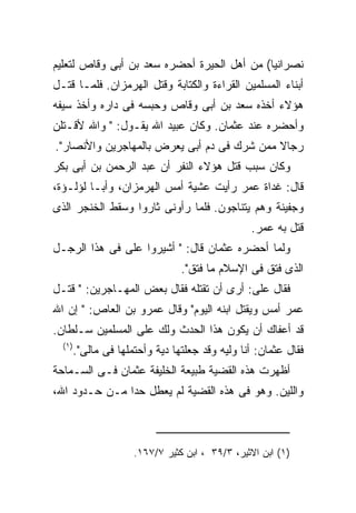 ‫ﻨﺼﺭﺍﻨﻴﺎ( ﻤﻥ ﺃﻫل ﺍﻟﺤﻴﺭﺓ ﺃﺤﻀﺭﻩ ﺴﻌﺩ ﺒﻥ ﺃﺒﻰ ﻭﻗﺎﺹ ﻟﺘﻌﻠﻴﻡ‬
‫ﺃﺒﻨﺎﺀ ﺍﻟﻤﺴﻠﻤﻴﻥ ﺍﻟﻘﺭﺍﺀﺓ ﻭﺍﻟﻜﺘﺎﺒﺔ ﻭﻗﺘل ﺍﻟﻬﺭﻤﺯﺍﻥ. ﻓﻠﻤـﺎ ﻗﺘـل‬
‫ﻫﺅﻻﺀ ﺃﺨﺫﻩ ﺴﻌﺩ ﺒﻥ ﺃﺒﻰ ﻭﻗﺎﺹ ﻭﺤﺒﺴﻪ ﻓﻰ ﺩﺍﺭﻩ ﻭﺃﺨﺫ ﺴﻴﻔﻪ‬
‫ﻭﺃﺤﻀﺭﻩ ﻋﻨﺩ ﻋﺜﻤﺎﻥ. ﻭﻜﺎﻥ ﻋﺒﻴﺩ ﺍﷲ ﻴﻘـﻭل: " ﻭﺍﷲ ﻷﻗـﺘﻠﻥ‬
‫ﺭﺠﺎﻻ ﻤﻤﻥ ﺸﺭﻙ ﻓﻰ ﺩﻡ ﺃﺒﻰ ﻴﻌﺭﺽ ﺒﺎﻟﻤﻬﺎﺠﺭﻴﻥ ﻭﺍﻷﻨﺼﺎﺭ".‬
‫ﻭﻜﺎﻥ ﺴﺒﺏ ﻗﺘل ﻫﺅﻻﺀ ﺍﻟﻨﻔﺭ ﺃﻥ ﻋﺒﺩ ﺍﻟﺭﺤﻤﻥ ﺒﻥ ﺃﺒﻰ ﺒﻜﺭ‬
‫ﻗﺎل: ﻏﺩﺍﺓ ﻋﻤﺭ ﺭﺃﻴﺕ ﻋﺸﻴﺔ ﺃﻤﺱ ﺍﻟﻬﺭﻤﺯﺍﻥ، ﻭﺃﺒـﺎ ﻟﺅﻟـﺅﺓ،‬
‫ﻭﺠﻔﻴﻨﺔ ﻭﻫﻡ ﻴﺘﻨﺎﺠﻭﻥ. ﻓﻠﻤﺎ ﺭﺃﻭﻨﻰ ﺜﺎﺭﻭﺍ ﻭﺴﻘﻁ ﺍﻟﺨﻨﺠﺭ ﺍﻟﺫﻯ‬
                                              ‫ﻗﺘل ﺒﻪ ﻋﻤﺭ.‬
‫ﻭﻟﻤﺎ ﺃﺤﻀﺭﻩ ﻋﺜﻤﺎﻥ ﻗﺎل: " ﺃﺸﻴﺭﻭﺍ ﻋﻠﻰ ﻓﻰ ﻫﺫﺍ ﺍﻟﺭﺠـل‬
                              ‫ﺍﻟﺫﻯ ﻓﺘﻕ ﻓﻰ ﺍﻹﺴﻼﻡ ﻤﺎ ﻓﺘﻕ".‬
‫ﻓﻘﺎل ﻋﻠﻰ: ﺃﺭﻯ ﺃﻥ ﺘﻘﺘﻠﻪ ﻓﻘﺎل ﺒﻌﺽ ﺍﻟﻤﻬـﺎﺠﺭﻴﻥ: " ﻗﺘـل‬
‫ﻋﻤﺭ ﺃﻤﺱ ﻭﻴﻘﺘل ﺍﺒﻨﻪ ﺍﻟﻴﻭﻡ" ﻭﻗﺎل ﻋﻤﺭﻭ ﺒﻥ ﺍﻟﻌﺎﺹ: " ﺇﻥ ﺍﷲ‬
‫ﻗﺩ ﺃﻋﻔﺎﻙ ﺃﻥ ﻴﻜﻭﻥ ﻫﺫﺍ ﺍﻟﺤﺩﺙ ﻭﻟﻙ ﻋﻠﻰ ﺍﻟﻤﺴﻠﻤﻴﻥ ﺴـﻠﻁﺎﻥ.‬
  ‫) ١(‬
     ‫ﻓﻘﺎل ﻋﺜﻤﺎﻥ: ﺃﻨﺎ ﻭﻟﻴﻪ ﻭﻗﺩ ﺠﻌﻠﺘﻬﺎ ﺩﻴﺔ ﻭﺃﺤﺘﻤﻠﻬﺎ ﻓﻰ ﻤﺎﻟﻰ".‬
‫ﺃﻅﻬﺭﺕ ﻫﺫﻩ ﺍﻟﻘﻀﻴﺔ ﻁﺒﻴﻌﺔ ﺍﻟﺨﻠﻴﻔﺔ ﻋﺜﻤﺎﻥ ﻓـﻰ ﺍﻟﺴـﻤﺎﺤﺔ‬
‫ﻭﺍﻟﻠﻴﻥ. ﻭﻫﻭ ﻓﻰ ﻫﺫﻩ ﺍﻟﻘﻀﻴﺔ ﻟﻡ ﻴﻌﻁل ﺤﺩﺍ ﻤـﻥ ﺤـﺩﻭﺩ ﺍﷲ،‬



                   ‫)١( ﺍﺒﻥ ﺍﻻﺜﻴﺭ، ٣/٩٣ ، ﺍﺒﻥ ﻜﺜﻴﺭ ٧/٧٦١.‬
 