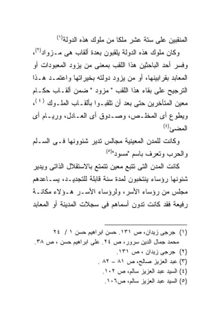 ‫)١(‬
              ‫ﺍﻟﻤﻨﻘﺒﻴﻥ ﻋﻠﻰ ﺴﺘﺔ ﻋﺸﺭ ﻤﻠﻜﺎ ﻤﻥ ﻤﻠﻭﻙ ﻫﺫﻩ ﺍﻟﺩﻭﻟﺔ‬
                                 ‫ﹰ‬
‫ﻭﻜﺎﻥ ﻤﻠﻭﻙ ﻫﺫﻩ ﺍﻟﺩﻭﻟﺔ ﻴﻠﻘﺒﻭﻥ ﺒﻌﺩﺓ ﺃﻟﻘﺎﺏ ﻫﻰ ﻤـﺯﻭﺍﺩ)٢(،‬
‫ﻭﻓﺴﺭ ﺃﺤﺩ ﺍﻟﺒﺎﺤﺜﻴﻥ ﻫﺫﺍ ﺍﻟﻠﻘﺏ ﺒﻤﻌﻨﻰ ﻤﻥ ﻴﺯﻭﺩ ﺍﻟﻤﻌﺒﻭﺩﺍﺕ ﺃﻭ‬
‫ﺍﻟﻤﻌﺎﺒﺩ ﺒﻘﺭﺍﺒﻴﻨﻬﺎ، ﺃﻭ ﻤﻥ ﻴﺯﻭﺩ ﺩﻭﻟﺘﻪ ﺒﺨﻴﺭﺍﺘﻬﺎ ﻭﺍﻋﺘﻤـﺩ ﻫـﺫﺍ‬
‫ﺍﻟﺘﺭﺠﻴﺢ ﻋﻠﻰ ﺒﻘﺎﺀ ﻫﺫﺍ ﺍﻟﻠﻘﺏ " ﻤﺯﻭﺩ " ﻀﻤﻥ ﺃﻟﻘـﺎﺏ ﺤﻜـﺎﻡ‬
‫ﻤﻌﻴﻥ ﺍﻟﻤﺘﺄﺨﺭﻴﻥ ﺤﺘﻰ ﺒﻌﺩ ﺃﻥ ﺘﻠﻘﺒـﻭﺍ ﺒﺄﻟﻘـﺎﺏ ﺍﻟﻤﻠـﻭﻙ ) ٤ (،‬
‫ﻭﻴﻁﻭﻉ ﺃﻯ ﺍﻟﻤﺨﻠـﺹ، ﻭﺼـﺩﻭﻕ ﺃﻯ ﺍﻟﻌـﺎﺩل، ﻭﺭﻴـﺎﻡ ﺃﻯ‬
                                                   ‫)٤(‬
                                                         ‫ﺍﻟﻤﻀﺊ‬
‫ﻭﻜﺎﻨﺕ ﻟﻠﻤﺩﻥ ﺍﻟﻤﻌﻴﻨﻴﺔ ﻤﺠﺎﻟﺱ ﺘﺩﻴﺭ ﺸﺌﻭﻭﻨﻬﺎ ﻓـﻰ ﺍﻟﺴـﻠﻡ‬
                             ‫)٥(‬
                                   ‫ﻭﺍﻟﺤﺭﺏ ﻭﺘﻌﺭﻑ ﺒﺎﺴﻡ "ﻤﺴﻭﺩ"‬
‫ﻜﺎﻨﺕ ﺍﻟﻤﺩﻥ ﺍﻟﺘﻰ ﺘﺘﺒﻊ ﻤﻌﻴﻥ ﺘﺘﻤﺘﻊ ﺒﺎﻻﺴﺘﻘﻼل ﺍﻟﺫﺍﺘﻰ ﻭﻴﺩﻴﺭ‬
‫ﺸﺌﻭﻨﻬﺎ ﺭﺅﺴﺎﺀ ﻴﻨﺘﺨﺒﻭﻥ ﻟﻤﺩﺓ ﺴﻨﺔ ﻗﺎﺒﻠﺔ ﻟﻠﺘﺠﺩﻴـﺩ، ﻴﺴـﺎﻋﺩﻫﻡ‬
‫ﻤﺠﻠﺱ ﻤﻥ ﺭﺅﺴﺎﺀ ﺍﻷﺴﺭ، ﻭﻟﺭﺅﺴﺎﺀ ﺍﻷﺴـﺭ ﻫـﺅﻻﺀ ﻤﻜﺎﻨـﺔ‬
‫ﺭﻓﻴﻌﺔ ﻓﻘﺩ ﻜﺎﻨﺕ ﺘﺩﻭﻥ ﺃﺴﻤﺎﻫﻡ ﻓﻰ ﺴﺠﻼﺕ ﺍﻟﻤﺩﻴﻨﺔ ﺃﻭ ﺍﻟﻤﻌﺎﺒﺩ‬


     ‫)١( ﺠﺭﺠﻰ ﺯﻴﺩﺍﻥ، ﺹ ١٣١. ﺤﺴﻥ ﺍﺒﺭﺍﻫﻴﻡ ﺤﺴﻥ ١ / ٤٢‬
‫ﻤﺤﻤﺩ ﺠﻤﺎل ﺍﻟﺩﻴﻥ ﺴﺭﻭﺭ، ﺹ ٤٢. ﻋﻠﻰ ﺍﺒﺭﺍﻫﻴﻡ ﺤﺴﻥ ، ﺹ ٨٣.‬
                              ‫)٢( ﺠﺭﺠﻰ ﺯﻴﺩﺍﻥ ، ﺹ ١٣١.‬
                       ‫)٣( ﻋﺒﺩ ﺍﻟﻌﺯﻴﺯ ﺼﺎﻟﺢ، ﺹ ١٨ – ٢٨ .‬
                         ‫)٤( ﺍﻟﺴﻴﺩ ﻋﺒﺩ ﺍﻟﻌﺯﻴﺯ ﺴﺎﻟﻡ، ﺹ ٢٠١.‬
                          ‫)٥( ﺍﻟﺴﻴﺩ ﻋﺒﺩ ﺍﻟﻌﺯﻴﺯ ﺴﺎﻟﻡ، ﺹ٦٠١.‬
 