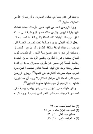 ‫ﻤﻭﺍﻨﻴﻬﺎ ﻓﻰ ﻋﺩﻥ ﺴﺒﺒﺎ ﻓﻰ ﺘﻨﺎﻓﺱ ﺍﻟﻔـﺭﺱ ﻭﺍﻟﺭﻭﻤـﺎﻥ ﻋﻠـﻰ‬
                               ‫ﹰ‬
                                      ‫)١(‬
                                            ‫ﺍﻻﺴﺘﻴﻼﺀ ﻋﻠﻴﻬﺎ.‬
‫ﻭﺍﺭﺩ ﺍﻟﺭﻭﻤﺎﻥ ﺍﻟﺤﺩ ﻤﻥ ﻨﻔﻭﺫ ﺤﻤﻴﺭ ﻓﺄﺭﺴﻠﺕ ﺤﻤﻠﺔ ﻟﻠﻘﻀﺎﺀ‬
‫ﻋﻠﻴﻬﺎ ﺒﻘﻴﺎﺩﺓ ﺍﻟﻴﻭﺱ ﺠﺎﻟﻭﺱ ﺤﺎﻜﻡ ﻤﺼﺭ ﺍﻟﺭﻭﻤﺎﻨﻴﺔ ﻓـﻰ ﺴـﻨﺔ‬
‫٤٢ﻕ. ﻡ ﻭﺴﺎﺌﺩ ﺍﻷﻨﺒﺎﻁ ﺘﻠﻙ ﺍﻟﺤﻤﻠﺔ ﺒﺘﻘﺩﻴﻡ ﻜﺎﻓـﺔ ﺍﻟﻤﺴـﺎﻋﺩﺍﺕ‬
‫ﻭﺠﻌل ﺍﻟﻤﻠﻙ ﺍﻟﻨﺒﻁﻰ ﻭﺯﻴﺭﺓ ﺼﺎﻟﺤﺎ ﺘﺤﺕ ﺘﺼﺭﻑ ﺍﻟﺤﻤﻠﺔ ﺍﻟﺘﻰ‬
                     ‫ﹰ‬
‫ﺨﺭﺠﺕ ﻤﻥ ﻤﻴﻨﺎﺀ ﻟﻭﻴﻜﺔ ﺴﺎﻟﻜﺔ ﺍﻟﻁﺭﻴﻕ ﺍﻟﺒﺭﻯ ﻋﺒﺭ ﺍﻟﺤﺠـﺎﺯ‬
‫ﻭﻭﺼﻠﺕ ﺇﻟﻰ ﻨﺠﺭﺍﻥ ﺒﻌﺩ ﻤﻀﺊ ﺴﺘﺔ ﺃﺸﻬﺭ. ﻭﻟﻡ ﻴﻜﺘـﺏ ﻟﻬـﺎ‬
‫ﺍﻟﻨﺠﺎﺡ ﺒﺴﺒﺏ ﻭﻋﻭﺭﺓ ﺍﻟﻁﺭﻴﻕ ﻭﺘﻔﺸﻰ ﺍﻟﻭﺒـﺎﺀ ﺒـﻴﻥ ﺍﻟﺠﻨـﺩ‬
‫ﻭﻋﺎﺩﺕ ﺍﻟﺤﻤﻠﺔ ﺇﻟﻰ ﻤﺼﺭ ﻋﻥ ﻁﺭﻴﻕ ﻨﺠـﺭﺍﻥ ﺒﻌـﺩ ﺃﻥ ﻓﻘـﺩ‬
‫ﻤﻌﻅﻡ ﺭﺠﺎﻟﻪ ﻭﻟﻘﺩ ﻜﺎﻥ ﻟﻬﺫﻩ ﺍﻟﺤﻤﻠﺔ ﻨﺘﺎﺌﺞ ﻋﻅﻴﻤـﺔ ﻟﺠﺯﻴـﺭﺓ‬
‫ﺍﻟﻌﺭﺏ ﺤﻴﺙ ﺼﺭﻓﺕ ﺃﻨﻅﺎﺭﻫﻡ ﻋﻥ ﻓﺘﺤﻬﺎ)٢(. ﻭﻴﻌﺯﻭ ﺍﻟﺭﻭﻤﺎﻥ‬
‫ﺴﺒﺏ ﻓﺸل ﺍﻟﺤﻤﻠﺔ ﺍﻟﻰ ﻋﻭﺍﻤل ﺍﻟﻤﻨﺎﺥ ﻭﻻ ﺭﻴﺏ ﺃﻥ ﻫﺫﺍ ﺘﺒﺭﻴﺭﺍ‬
‫ﹰ‬
       ‫ﻟﻔﺸﻠﻬﻡ، ﺇﺫ ﺍﻟﺭﺍﺠﺢ ﺃﻥ ﺴﺒﺏ ﻓﺸﻠﻬﺎ ﻤﻘﺎﻭﻤﺔ ﺍﻟﻴﻤﻨﻴﻴﻥ)٣(.‬
‫ﻭﺃﺨﺭ ﻤﻠﻭﻙ ﺤﻤﻴﺭ ﺍﻷﻭﻟﻰ ﻴﺩﻋﻰ ﻴﺎﺴﺭ ﻴﻬﻨﻌﻡ، ﻭﻴﻌﺭﻑ ﻓﻰ‬
‫ﺍﻟﻤﺼﺎﺩﺭ ﺍﻟﻌﺭﺒﻴﺔ ﺒﺎﺴﻡ ﻨﺎﺸﺭ ﺍﻟﻨﻌﻡ ﺍﻟﺫﻯ ﻴﻨﺴﺏ ﺍﻟـﺭﻭﺍﻩ ﺇﻟﻴـﻪ‬


                             ‫)١( ﻋﺒﺩ ﺍﻟﻤﻨﻌﻡ ﻤﺎﺠﺩ، ﺹ ٣٧.‬
                       ‫)٢( ﺍﻟﺴﻴﺩ ﻋﺒﺩ ﺍﻟﻌﺯﻴﺯ ﺴﺎﻟﻡ ، ﺹ ٥١١.‬
                           ‫ﺼﺎﻟﺢ ﺃﺤﻤﺩ ﺍﻟﻌﻠﻰ ١ / ٦٢.‬
                           ‫)٣( ﺼﺎﻟﺢ ﺃﺤﻤﺩ ﺍﻟﻌﻠﻰ ١ / ٦٢.‬
 