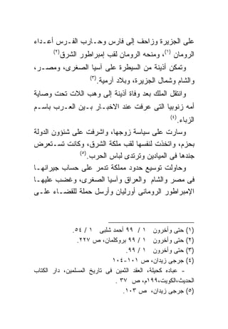 ‫ﻋﻠﻰ ﺍﻟﺠﺯﻴﺭﺓ ﻭﺯﺍﺤﻑ ﺇﻟﻰ ﻓﺎﺭﺱ ﻭﺤـﺎﺭﺏ ﺍﻟﻔـﺭﺱ ﺃﻋـﺩﺍﺀ‬
      ‫)٢(‬
            ‫ﺍﻟﺭﻭﻤﺎﻥ )١(، ﻭﻤﻨﺤﻪ ﺍﻟﺭﻭﻤﺎﻥ ﻟﻘﺏ ﺇﻤﺒﺭﺍﻁﻭﺭ ﺍﻟﺸﺭﻕ‬
‫ﻭﺘﻤﻜﻥ ﺃﺫﻴﻨﺔ ﻤﻥ ﺍﻟﺴﻴﻁﺭﺓ ﻋﻠﻰ ﺁﺴﻴﺎ ﺍﻟﺼﻐﺭﻯ، ﻭﻤﺼـﺭ،‬
                      ‫)٣(‬
                            ‫ﻭﺍﻟﺸﺎﻡ ﻭﺸﻤﺎل ﺍﻟﺠﺯﻴﺭﺓ، ﻭﺒﻼﺩ ﺁﺭﻤﻴﺔ.‬
‫ﻭﺍﻨﺘﻘل ﺍﻟﻤﻠﻙ ﺒﻌﺩ ﻭﻓﺎﺓ ﺃﺫﻴﻨﺔ ﺇﻟﻰ ﻭﻫﺏ ﺍﻟﻼﺕ ﺘﺤﺕ ﻭﺼﺎﻴﺔ‬
‫ﺃﻤﻪ ﺯﻨﻭﺒﻴﺎ ﺍﻟﺘﻰ ﻋﺭﻓﺕ ﻋﻨﺩ ﺍﻻﺨﺒـﺎﺭ ﺒـﻴﻥ ﺍﻟﻌـﺭﺏ ﺒﺎﺴـﻡ‬
                                                     ‫)٤(‬
                                                 ‫ﺍﻟﺯﺒﺎﺀ.‬
‫ﻭﺴﺎﺭﺕ ﻋﻠﻰ ﺴﻴﺎﺴﺔ ﺯﻭﺠﻬﺎ، ﻭﺍﺸﺭﻓﺕ ﻋﻠﻰ ﺸﺌﺅﻭﻥ ﺍﻟﺩﻭﻟﺔ‬
‫ﺒﺤﺯﻡ، ﻭﺍﺘﺨﺫﺕ ﻟﻨﻔﺴﻬﺎ ﻟﻘﺏ ﻤﻠﻜﺔ ﺍﻟﺸﺭﻕ، ﻭﻜﺎﻨﺕ ﺘﺴـﺘﻌﺭﺽ‬
               ‫)٥(‬
                   ‫ﺠﻨﺩﻫﺎ ﻓﻰ ﺍﻟﻤﻴﺎﺩﻴﻥ ﻭﺘﺭﺘﺩﻯ ﻟﺒﺎﺱ ﺍﻟﺤﺭﺏ.‬
‫ﻭﺤﺎﻭﻟﺕ ﺘﻭﺴﻴﻊ ﺤﺩﻭﺩ ﻤﻤﻠﻜﺔ ﺘﺩﻤﺭ ﻋﻠﻰ ﺤﺴﺎﺏ ﺠﻴﺭﺍﻨﻬـﺎ‬
‫ﻓﻰ ﻤﺼﺭ ﻭﺍﻟﺸﺎﻡ ﻭﺍﻟﻌﺭﺍﻕ ﻭﺁﺴﻴﺎ ﺍﻟﺼﻐﺭﻯ، ﻭﻏﻀﺏ ﻋﻠﻴﻬـﺎ‬
‫ﺍﻹﻤﺒﺭﺍﻁﻭﺭ ﺍﻟﺭﻭﻤﺎﻨﻰ ﺃﻭﺭﻟﻴﺎﻥ ﻭﺃﺭﺴل ﺤﻤﻠﺔ ﻟﻠﻘﻀـﺎﺀ ﻋﻠـﻰ‬



              ‫)١( ﺤﺘﻰ ﻭﺃﺨﺭﻭﻥ ١ / ٩٩ ﺃﺤﻤﺩ ﺸﻠﺒﻰ ١ / ٤٥.‬
                ‫)٢( ﺤﺘﻰ ﻭﺃﺨﺭﻭﻥ ١ / ٩٩ ﺒﺭﻭﻜﻠﻤﺎﻥ، ﺹ ٧٢٢.‬
                                  ‫)٣( ﺤﺘﻰ ﻭﺃﺨﺭﻭﻥ ١ / ٩٩.‬
                             ‫)٤( ﺠﺭﺠﻰ ﺯﻴﺩﺍﻥ، ﺹ ١٠١-٤٠١‬
‫- ﻋﺒﺎﺩﻩ ﻜﺤﻴﻠﺔ، ﺍﻟﻌﻘﺩ ﺍﻟﺜﻤﻴﻥ ﻓﻰ ﺘﺎﺭﻴﺦ ﺍﻟﻤﺴﻠﻤﻴﻥ، ﺩﺍﺭ ﺍﻟﻜﺘﺎﺏ‬
                              ‫ﺍﻟﺤﺩﻴﺙ،ﺍﻟﻜﻭﻴﺕ،٩٩١ﻡ، ﺹ ٧٣ .‬
                                 ‫)٥( ﺠﺭﺠﻰ ﺯﻴﺩﺍﻥ، ﺹ ٣٠١.‬
 