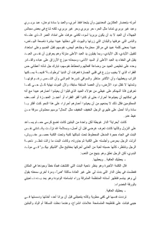 ‫ﺃﻤﺭﺘﻪ ﺒﺈﺤﻀﺎﺭ ﺍﻟﻌﻜﺎﺯﻴﻥ ﺍﻟﻤﻌﺩﻨﻴﻴﻥ ﻭﺃﻥ ﻴﺘﺒﻌﻨﺎ ﻓﻨﻔﺫ ﺃﻤﺭﻱ، ﻭﺍﻟﻌﺒﺩ ﻴﺎ ﺴﺎﺩﺓ ﻨﻭﻋﺎﻥ، ﻋﺒﺩ ﺒﺭﺒـﺭﻱ‬
‫ﻭﻋﺒﺩ ﻏﻴﺭ ﺒﺭﺒﺭﻱ ﺘﻤﺎﻤﺎ ﻤﺜل ﺍﻟﺤﺭ، ﺤﺭ ﺒﺭﺒﺭﻱ ﻭﺤﺭ ﻏﻴﺭ ﺒﺭﺒﺭﻱ، ﻟﻜﻨﻪ ﺸﺎﻉ ﻓﻲ ﺒﻌﺽ ﻤﺠﺎﻟﺱ‬
‫ﺍﻟﺠﻬﻼﺀ ﺃﻥ ﺍﻟﻌﺒﺩ ﻻ ﺒﺩ ﺃﻥ ﻴﻜﻭﻥ ﺒﺭﺒﺭﻴﺎ ﺃﺴﻭﺩ، ﻟﻜﻨﻨﻲ ﻋﺭﻓﺕ ﻋﻠﻰ ﺍﻤﺘﺩﺍﺩ ﺍﻟﻌﻤﺭ ﺍﻟـﺫﻱ ﻋﺸـﺘﻪ‬
‫ﻭﺍﻟﻨﺎﺱ ﺍﻟﺘﻲ ﻋﺭﻓﺘﻬﺎ ﻭﺍﻟﺒﻠﺩﺍﻥ ﺍﻟﺘﻲ ﺯﺭﺘﻬﺎ ﻭﺍﻟﺒﻴﻭﺕ ﺍﻟﺘﻲ ﺩﺨﻠﺘﻬﺎ ﻋﺒﻴﺩﺍ ﺒﺒﺸﺭﺓ ﻨﺎﺼﻌﺔ ﺍﻟﺒﻴـﺎﺽ،‬
‫ﻋﺒﻴﺩﺍ ﺒﻤﻌﻨﻰ ﻜﻠﻤﺔ ﻋﺒﻴﺩ ﻓﻲ ﻤﺭﺍﻜﺯ ﻤﺤﺘﺭﻤﺔ ﻭﺠﻠﺩﻫﻡ ﺃﺒﻴﺽ، ﻨﻔﻭﺴﻬﻡ ﺘﻘﺒل ﺍﻟﻀﻴﻡ ﻭﻋﻠﻰ ﺍﺴﺘﻌﺩﺍﺩ‬
‫ﻟﺘﻘﺒﻴل ﺍﻷﻴﺎﺩﻱ، ﻜل ﺍﻷﻴﺎﺩﻱ، ﺭﺒﻤﺎ ﻴﻘﺒﻠﻭﻥ ﻴﺩ ﺍﻟﻌﺒﺩ ﺍﻷﻋﻠﻰ ﻤﻨﺯﻟﺔ ﻭﻫﻡ ﻴﻌﺭﻓﻭﻥ ﺃﻥ ﻨﻔـﺱ ﺍﻟﻌﺒـﺩ‬
‫ﻴﻘﺒل ﻓﻲ ﺍﻟﺨﻔﺎﺀ ﻴﺩ ﺍﻟﻌﺒﺩ ﺍﻷﻋﻠﻰ ﺃﻭ ﺍﻟﺴﻴﺩ ﺍﻷﺩﻨﻰ، ﻭﺴﺒﺤﺎﻨﻪ ﻤﻭﺯﻉ ﺍﻷﺭﺯﺍﻕ ﻋﻠﻰ ﻋﺒﺎﺩﻩ ﻭﺍﻟﻘـﺎﺩﺭ‬
‫ﻭﺤﺩﻩ ﻋﻠﻰ ﺘﺨﻠﻴﺹ ﺍﻟﻌﺒﻴﺩ ﻤﻥ ﻭﻀﺎﻋﺔ ﺃﻓﻌﺎﻟﻬﻡ ﻭﺍﻨﺤﻁﺎﻁ ﻨﻔﻭﺴﻬﻡ، ﺘﺒﺎﺭﻙ ﺠل ﺸﺄﻨﻪ ﺃﻋﻁﺎﻨﻲ ﺤﺱ‬
‫ﺍﻟﻔﻘﺭﺍﺀ ﺍﻟﺫﻱ ﻻ ﻴﺨﻴﺏ ﻭﺯﺭﻉ ﻓﻲ ﻗﻠﺒﻲ ﺍﻟﺠﺴﺎﺭﺓ ﻓﻌﺭﻓﺕ ﺃﻥ ﺍﻟﺩﻨﻴﺎ "ﺒﺭﻁﻭﺸـﺔ" ﻗﺩﻴﻤـﺔ ﻴﺴـﻜﻨﻬﺎ‬
‫ﺍﻟﺘﺭﺍﺏ ﻭﻴﻐﻁﻴﻬﺎ، ﻭﺃﻥ ﺍﻷﻜﺎﺒﺭ ﻤﻨﺎﻅﺭ ﻭﺍﻟﺴﻭﺍﻗﻲ ﺘﺩﻭﺭﻫﺎ ﺍﻟﻤﻭﺍﺸﻲ ﻭﺃﻥ ﺍﻟﺸـﻤﺱ ﺭﻏـﻡ ﻗﻭﺘﻬـﺎ‬
‫ﻭﺸﺩﺘﻬﺎ ﻻ ﺘﻘﺘل ﺩﻭﺩ ﺍﻷﺭﺽ، ﻭﺃﻥ ﺍﻟﻌﺼﺎ ﺍﻟﺴﺎﺒﻘﺔ ﺴﺎﺒﻘﺔ، ﻭﻷﻥ ﺍﻟﻤﻭﺕ ﻨﻬﺎﻴﺔ ﻜـل ﺤـﻲ ﻜﻤـﺎ‬
‫ﺘﻌﺭﻓﻭﻥ ﻓﺄﻨﺎ ﺃﺸﻬﺩﻜﻡ ﻋﻠﻰ ﻏﻴﻅﻲ ﻤﻥ ﻫﺅﻻﺀ ﺍﻟﻌﺒﻴﺩ ﺍﻟﺫﻱ ﻗﺒﻠﻭﺍ ﺃﻥ ﻴﻌﻴﺸﻭﺍ ﺃﻋﻤﺎﺭﻫﻡ ﻋﺒﻴﺩﺍ ﻤﻊ ﺃﻨﻪ‬
‫ﻓﻲ ﺇﻤﻜﺎﻨﻬﻡ ﺃﻥ ﻴﻌﻴﺸﻭﻫﺎ ﺃﺤﺭﺍﺭﺍ، ﺤﺘﻰ ﻟﻭ ﻜﺎﻨﻭﺍ ﺃﻓﻘﺭ ﺍﻟﻔﻘﺭﺍﺀ ﺃﻭ ﺃﻋﺠـﺯ ﺍﻟﻌﺠـﺯﺓ ﺃﻭ ﺃﻀـﻌﻑ‬
‫ﺍﻟﻤﺤﻜﻭﻤﻴﻥ ﻓﻜل ﺫﻟﻙ ﻻ ﻴﻤﻨﻌﻬﻡ ﻤﻥ ﺃﻥ ﻴﻌﻴﺸﻭﺍ ﺃﻋﻤﺎﺭﻫﻡ ﺃﺤﺭﺍﺭﺍ، ﻋﻠﻰ ﻫﺫﺍ ﺍﻟﻨﺤﻭ ﻜﻨﺕ ﺃﻓﻜﺭ ﻴـﺎ‬
‫ﺴﺎﺩﺓ ﻭﺃﻨﺎ ﺃﺤﻤل ﻋﻠﻰ ﻅﻬﺭﻱ ﺍﻟﺭﺠل ﺍﻟﺨﻔﻴﻑ ﺍﻟﺨﻔﻴﻑ ﻤﺜل "ﺸﻤﺎل" ﺒﺭﺴﻴﻡ ﻤﺤﺸﻭﺵ ﺴﺭﻗﺔ ﻤـﻥ‬
                                                                            ‫ﻏﻴﻁ ﻋﺩﻭ.‬
‫ﻜﺎﻨﺕ "ﺒﺤﺭﺍﻴﺔ" ﺍﻟﺩﺍﺭ ﻏﻭﻴﻁﺔ ﻟﻜﻥ ﻭﺍﺤﺩﺓ ﻤﻥ ﺍﻟﺒﻨﺘﻴﻥ ﻜﺎﻨﺕ ﺘﻀﻊ ﻜﺭﺴﻲ ﺤﻤـﺎﻡ ﻴﺴـﺎﻋﺩ‬
‫ﻋﻠﻰ ﺍﻟﻨﺯﻭل ﻭﻜﺄﻨﻬﺎ ﻜﺎﻨﺕ ﺘﻌﺭﻑ ﻏﺭﻀﻲ ﻗﺒل ﺃﻥ ﺃﺼل، ﻭﺒﺴﻼﻤﺔ ﺍﷲ ﻨﺯﻟـﺕ ﻭﻗـﺎﺩﺘﻨﻲ ﻨﻔـﺱ‬
‫ﺍﻟﺒﻨﺕ ﻓﻲ ﺍﺘﺠﺎﻩ ﺤﺠﺭﺓ ﺍﻟﻤﺩﺨل ﺍﻟﻤﺤﻁﻭﻁ ﺘﺤﺕ ﺸﺒﺎﻜﻬﺎ ﻜﻨﺒﺔ ﻭﺘﺤﺕ ﺍﻟﻜﻨﺒﺔ ﺤﺼـﻴﺭ ﻤﻔـﺭﻭﺵ،‬
‫ﺃﻨﺯﻟﺕ ﺍﻟﺭﺠل ﺒﺤﺭﺹ ﻭﺃﺠﻠﺴﺘﻪ ﻋﻠﻰ ﺍﻟﻜﻨﺒﺔ ﺜﻡ ﺠﺎﻭﺭﺘﻪ، ﻭﻜﺎﻨﺕ ﺍﻟﺒﻨﺕ ﻤﺎ ﺯﺍﻟﺕ ﺘﻨﻅـﺭ ﻨﺎﺤﻴـﺔ‬
‫ﺍﻟﺭﺠل ﻭﺘﻨﺘﻅﺭ، ﻜﺄﻨﻬﺎ ﺤﺴﺒﺘﻪ ﻟﻌﺒﺔ ﻤﻥ ﺃﻟﻌﺎﺒﻲ ﺃﺤﺭﻜﻬﺎ ﺒﻤﻔﺎﺘﻴﺢ ﻤﺜل "ﺍﻟﺸﻴﻜﻭ ﺒﻴﻜـﻭ" ﻓـﻲ ﻤﻭﻟـﺩ‬
                                           ‫ﺍﻟﺒﺩﻭﻱ، ﻟﻜﻥ ﺍﻟﺭﺠل ﻨﻁﻕ ﻭﻫﻭ ﻴﻨﻬﺞ ﻤﻥ ﺍﻟﺘﻌﺏ:‬
                                                    ‫ـ ﻴﻌﻁﻴﻙ ﺍﻟﻌﺎﻓﻴﺔ.. ﻭﻴﻌﻁﻴﻬﺎ.‬
‫ﻗﺎل ﺍﻟﻜﻠﻤﺔ ﺍﻷﺨﻴﺭﺓ ﻭﻫﻭ ﻴﻨﻅﺭ ﻨﺎﺤﻴﺔ ﺍﻟﺒﻨﺕ ﺍﻟﺘﻲ ﺍﻜﺘﺸﻔﺕ ﻓﺠﺄﺓ ﺨﻁﺄ ﻭﺠﻭﺩﻫﺎ ﻓﻲ ﺍﻟﻤﻜﺎﻥ‬
‫ﻓﻐﻁﺴﺕ ﻓﻲ ﺒﻁﻥ ﺍﻟﺩﺍﺭ ﺍﻟﺘﻲ ﺒﺩﺕ ﻟﻲ ﻋﻠﻰ ﻏﻴﺭ ﺍﻟﻌﺎﺩﺓ ﺴﺎﻜﺘﺔ "ﻫﺱ"، ﻭﻤﺭﺓ ﺃﺨﺭﻯ ﺴﻤﻌﺘﻪ ﻴﻘﻭل‬
‫ﻟﻲ ﻭﻫﻭ ﻴﺒﺘﺴﻡ ﻓﺘﻅﻬﺭ ﺃﺴﻨﺎﻨﻪ ﺍﻟﻤﻨﺘﻅﻤﺔ ﺍﻟﻤﺸﺭﻗﺔ ﻭﺭﺍﺀ ﺍﺒﺘﺴﺎﻤﺘﻪ ﺍﻟﻭﺩﻭﺩﺓ ﻭﻫﻭ ﻴﻤﺩ ﻴـﺩﻩ ﻨـﺎﺤﻴﺘﻲ‬
                                                                     ‫ﺒﺎﻟﻭﺭﻗﺔ ﺍﻟﺨﻀﺭﺍﺀ:‬
                                                              ‫ـ ﻴﻌﻁﻴﻙ ﺍﻟﻌﺎﻓﻴﺔ.‬
‫ﺘﺭﺩﺩﺕ ﻓﺩﺴﻬﺎ ﻓﻲ ﻜﻔﻲ ﻤﻁﻭﻴﺔ ﻭﻜﺄﻨﻪ ﻴﺘﻌﺠﻠﻨﻲ ﻗﺒل ﺃﻥ ﻴﺭﺍﻨﺎ ﺃﺤﺩ، ﺃﺨﺫﺘﻬﺎ ﻭﺩﺴﺴﺘﻬﺎ ﻓـﻲ‬
‫ﺠﻴﺒﻲ ﻓﺒﺎﻨﺕ ﻋﻠﻰ ﺘﻘﺎﻁﻴﻌﻪ ﺍﻟﻤﺘﺴﺎﻤﺤﺔ ﻋﻼﻤﺎﺕ ﺍﻨﺸﺭﺍﺡ، ﻭﻋﻨﺩﻤﺎ ﺩﺨﻠﺕ ﺍﻟﻨﺴﺎﻓﺔ ﺃﻡ ﺍﻟﻭﻟﺩ ﻭﺍﻟﺒﻨﺘﻴﻥ‬
 