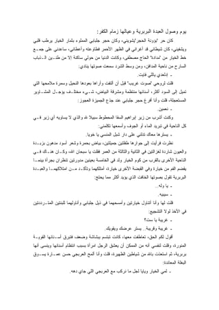 ‫ﻴﻭﻡ ﻭﺼﻭل ﺍﻟﻌﺒﺩﺓ ﺍﻟﺒﺭﺒﺭﻴﺔ ﻭﻋﻴﺎﻟﻬﺎ ﺯﻤﺎﻡ ﺍﻟﻜﻔﺭ:‬
‫ﻜﺎﻥ ﺤﺭ "ﺒﺅﻭﻨﺔ ﺍﻟﺤﺠﺭ"ﻴﺸﻭﻴﻨﻲ، ﻭﻜﺎﻥ ﺤﺠﺭ ﺠﻠﺒﺎﺒﻲ ﺍﻟﻤﻤﻠﻭﺀ ﺒﺜﻤﺎﺭ ﺍﻟﺨﻴﺎﺭ ﻴﺭﻁﺏ ﻗﻠﺒﻲ‬
‫ﻭﻴﺸﻔﻴﻨﻲ، ﻜﺎﻥ ﺸﻴﻁﺎﻨﻲ ﻗﺩ ﺃﻏﺭﺍﻨﻲ ﻓﻲ ﺍﻟﻅﻬﺭ ﺍﻷﺤﻤﺭ ﻓﻁﺎﻭﻋﺘﻪ ﻭﺃﻋﻁﺎﻨﻲ، ﺴﺎﻋﺩﻨﻲ ﻋﻠﻰ ﺠﻤـﻊ‬
‫ﺨﻁ ﺍﻟﺨﻴﺎﺭ ﻤﻥ "ﻤﺩﺍﺩﺓ" ﺍﻟﺤﺎﺝ ﻤﺼﻁﻔﻰ، ﻭﻜﺎﻨﺕ ﺍﻟﺩﻨﻴﺎ ﻤﻥ ﺤﻭﻟﻲ ﺴﺎﻜﻨﺔ ﺇﻻ ﻤﻥ ﻁﻨـﻴﻥ ﺍﻟـﺫﺒﺎﺏ‬
                         ‫ﺍﻟﺴﺎﺭﺡ ﻤﻥ ﻨﺎﺤﻴﺔ ﺍﻟﻤﺩﺍﻓﻥ، ﻭﻤﻥ ﻭﺴﻁ ﺍﻟﺸﺭﺩ ﺴﻤﻌﺕ ﺼﻭﺘﻬﺎ ﻴﻨﺎﺩﻱ:‬
                                                           ‫ـ ﺇﺩﻟﻌﺩﻱ ﻴﺎﻟﻠﻲ ﻓﺎﻴﺕ.‬
‫ﻗﻠﺕ ﻟﺭﻭﺤﻲ "ﺼﻭﺕ ﻏﺭﻴﺏ" ﻗﺒل ﺃﻥ ﺃﻟﺘﻔﺕ ﻭﺃﺭﺍﻫﺎ ﺒﻌﻭﺩﻫﺎ ﺍﻟﻨﺤﻴل ﻭﺴﻤﺭﺓ ﻤﻼﻤﺤﻬﺎ ﺍﻟﺘﻲ‬
‫ﺘﻤﻴل ﺇﻟﻰ ﺍﻟﺴﻭﺩ ﺃﻜﺜﺭ، ﺃﺴﻨﺎﻨﻬﺎ ﻤﻨﺘﻅﻤﺔ ﻭﻤﺸﺭﻗﺔ ﺍﻟﺒﻴﺎﺽ، ﺸـﻲﺀ ﻤﺨﺘﻠـﻑ ﻴﺅﺠـل ﺍﻟﻤﺸـﺎﻭﻴﺭ‬
                         ‫ﺍﻟﻤﺴﺘﻌﺠﻠﺔ، ﻗﻠﺕ ﻭﺃﻨﺎ ﺃﻓﺭﻍ ﺤﺠﺭ ﺠﻠﺒﺎﺒﻲ ﻋﻨﺩ ﺠﺫﻉ ﺍﻟﺠﻤﻴﺯﺓ ﺍﻟﻌﺠﻭﺯ:‬
                                                                      ‫ـ ﻨﻌﻤﻴﻥ.‬
‫ﻭﻜﻨﺕ ﺃﺸﺭﺏ ﻤﻥ ﺯﻴﺭ ﺇﺒﺭﺍﻫﻴﻡ ﺍﻟﺴﻘﺎ ﺍﻟﻤﺤﻁﻭﻁ ﺴﺒﻴﻼ ﷲ ﻭﺍﻟﺫﻱ ﻻ ﻴﺴﺎﻭﻴﻪ ﺃﻱ ﺯﻴﺭ ﻓـﻲ‬
                                     ‫ﻜل ﺍﻟﻨﺎﺤﻴﺔ ﻓﻲ ﺘﺒﺭﻴﺩ ﺍﻟﻤﺎﺀ ﺃﻭ ﺍﻟﺠﻭﻑ ﻭﺃﺴﻤﻌﻬﺎ ﺘﻜﻠﻤﻨﻲ:‬
                             ‫ـ ﻴﺴﺘﺭﻫﺎ ﻤﻌﺎﻙ ﺘﺩﻟﻨﻲ ﻋﻠﻰ ﺩﺍﺭ ﺸﺒل ﺍﻟﻤﻨﺴﻲ ﻴﺎ ﺨﻭﻴﺎ.‬
‫ﻨﻅﺭﺕ ﻓﺭﺃﻴﺕ ﺇﻟﻰ ﺠﻭﺍﺭﻫﺎ ﻁﻔﻠﺘﻴﻥ ﺠﻤﻴﻠﺘﻴﻥ، ﺒﻴﺎﺽ ﺒﺤﻤﺭﺓ ﻭﺸﻌﺭ ﺃﺴﻭﺩ ﻤﺩﻫﻭﻥ ﺒﺯﺒـﺩﺓ‬
‫ﻭﺍﻟﻌﻴﻭﻥ ﺸﺎﺭﺩﺓ ﻟﻐﺯﺍﻟﺘﻴﻥ ﻓﻲ ﺍﻟﺜﺎﻨﻴﺔ ﻭﺍﻟﺜﺎﻟﺜﺔ ﻤﻥ ﺍﻟﻌﻤﺭ ﻓﻘﻠﺕ ﻴﺎ ﺴﺒﺤﺎﻥ ﺍﷲ، ﻭﻜـﺎﻥ ﻫﻨـﺎﻙ ﻓـﻲ‬
‫ﺍﻟﻨﺎﺤﻴﺔ ﺍﻷﺨﺭﻯ ﺒﺎﻟﻘﺭﺏ ﻤﻥ ﻜﻭﻡ ﺍﻟﺨﻴﺎﺭ ﻭﻟﺩ ﻓﻲ ﺍﻟﺨﺎﻤﺴﺔ ﺒﻌﻴﻨﻴﻥ ﻤﺩﻭﺭﺘﻴﻥ ﺘﻨﻅﺭﺍﻥ ﺒﺠﺭﺃﺓ ﺒﻴﻨﻤـﺎ‬
‫ﻴﻘﻀﻡ ﺍﻟﻔﻡ ﻤﻥ ﺨﻴﺎﺭﺓ ﻭﻓﻲ ﺍﻟﻘﺒﻀﺔ ﺍﻷﺨﺭﻯ ﺨﻴﺎﺭﺓ، ﺃﻤﺘﻠﻜﻬﻤﺎ ﻭﺘﺄﻜـﺩ ﻤـﻥ ﺍﻤﺘﻼﻜﻬﻤـﺎ ﻭﺍﻟﻌﺒـﺩﺓ‬
                                  ‫ﺍﻟﺒﺭﺒﺭﻴﺔ ﺘﻘﻭل ﺒﺼﻭﺘﻬﺎ ﺍﻟﺨﺎﻓﺕ ﺍﻟﺫﻱ ﻴﺅﻴﺩ ﺃﻜﺜﺭ ﻤﻤﺎ ﻴﺤﺘﺞ:‬
                                                                     ‫ـ ﻴﺎ ﻭﻟﻪ..‬
                                                                       ‫ـ ﺴﻴﺒﻴﻪ.‬
‫ﻗﻠﺕ ﻟﻬﺎ ﻭﺃﻨﺎ ﺃﺘﻨﺎﻭل ﺨﻴﺎﺭﺘﻴﻥ ﻭﺃﻤﺴﺤﻬﻤﺎ ﻓﻲ ﺫﻴل ﺠﻠﺒﺎﺒﻲ ﻭﺃﻨﺎﻭﻟﻬﻤﺎ ﻟﻠﺒﻨﺘﻴﻥ ﺍﻟﻤﺘـﺭﺩﺩﺘﻴﻥ‬
                                                                 ‫ﻓﻲ ﺍﻷﺨﺫ ﻟﻭﻻ ﺍﻟﺘﺸﺠﻴﻊ:‬
                                                               ‫ـ ﻏﺭﻴﺒﺔ ﻴﺎ ﺴﺕ؟‬
                                        ‫ـ ﻏﺭﻴﺒﺔ ﻭﻗﺭﻴﺒﺔ.. ﻴﺴﺘﺭ ﻋﺭﻀﻙ ﻭﻴﻘﻭﻴﻙ.‬
‫ﺃﻗﻭل ﻟﻜﻡ ﺍﻟﺤﻕ، ﺘﻌﺎﻁﻔﺕ ﻤﻌﻬﺎ، ﻜﺎﻨﺕ ﺘﺒﺘﺴﻡ ﺒﺒﺸﺎﺸﺔ ﻭﻀﻌﻑ ﻓﺘﺒﺭﻕ ﺃﺴـﻨﺎﻨﻬﺎ ﺍﻟﻘﻭﻴـﺔ‬
‫ﺍﻟﻤﻨﻭﺭﺓ، ﻭﻗﻠﺕ ﻟﻨﻔﺴﻲ ﺃﻨﻪ ﻤﻥ ﺍﻟﻤﻤﻜﻥ ﺃﻥ ﻴﻌﺸﻕ ﺍﻟﺭﺠل ﺍﻤﺭﺃﺓ ﺒﺴﺒﺏ ﺍﻨﺘﻅﺎﻡ ﺃﺴﻨﺎﻨﻬﺎ ﻭﻴﻨﺴﻰ ﺃﻨﻬﺎ‬
‫ﺒﺭﺒﺭﻴﺔ، ﺜﻡ ﺍﺴﺘﻌﺫﺕ ﺒﺎﷲ ﻤﻥ ﺸﻴﺎﻁﻴﻥ ﺍﻟﻅﻬﻴﺭﺓ، ﻗﻠﺕ ﻭﺃﻨﺎ ﺃﻟﻤﺢ ﺍﻟﻌﺭﺒﺠﻲ ﺤﺴﻥ ﻋﻤـﺎﺭﺓ ﻴﺴـﻭﻕ‬
                                                                          ‫ﺍﻟﺒﻐﻠﺔ ﺍﻟﻤﻌﺎﻨﺩﺓ:‬
                    ‫ـ ﻟﻤﻲ ﺍﻟﺨﻴﺎﺭ ﻭﻴﺎﻴﺎ ﻟﺠل ﻤﺎ ﻨﺭﻜﺏ ﻤﻊ ﺍﻟﻌﺭﺒﺠﻲ ﺍﻟﻠﻲ ﺠﺎﻱ ﺩﻫﻪ.‬
 