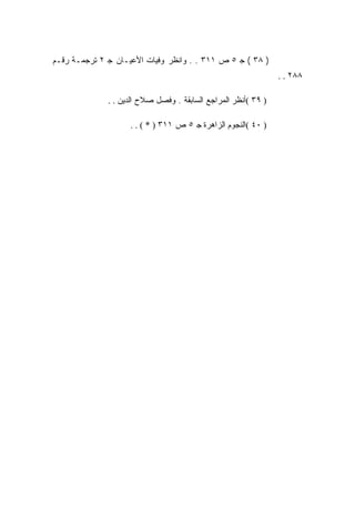 ‫) ٨٣ ( ﺠ ٥ ﺹ ١١٣ . . ﻭﺍﻨﻅﺭ ﻭﻓﻴﺎﺕ ﺍﻷﻋﻴـﺎﻥ ﺠ ٢ ﺘﺭﺠﻤـﺔ ﺭﻗـﻡ‬
                                                                ‫٨٨٢ . .‬

              ‫) ٩٣ (ﺃﻨﻅﺭ ﺍﻟﻤﺭﺍﺠﻊ ﺍﻟﺴﺎﺒﻘﺔ . ﻭﻓﺼل ﺼﻼﺡ ﺍﻟﺩﻴﻥ . .‬

                    ‫) ٠٤ (ﺍﻟﻨﺠﻭﻡ ﺍﻟﺯﺍﻫﺭﺓ ﺠ ٥ ﺹ ١١٣ ) * ( . .‬
 