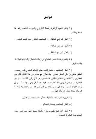 ‫‪‬‬


‫) ١ (ﺃﻨﻅﺭ ﺍﻟﻨﺠﻭﻡ ﺍﻟﺯﺍﻫﺭﺓ ﻭﺨﻁﻁ ﺍﻟﻤﻘﺭﻴﺯﻱ ﻭﺸﺫﺭﺍﺕ ﺍﻟـﺫﻫﺏ ﻭﺍﺘﻌـﺎﻅ‬
                                                                  ‫ﺍﻟﺤﻨﻔﺎ ﻭﺍﻟﻜﺎﻤل .‬

‫) ٢ (ﺃﻨﻅﺭ ﺍﻟﻤﺭﺍﺠﻊ ﺍﻟﺴﺎﺒﻘﺔ . . ﻭﺍﻟﻤﺴﺘﻨﺼﺭ ﻟﻠﺩﻜﺘﻭﺭ ﻋﺒﺩ ﺍﻟﻤﻨﻌﻡ ﺍﻟﻤﺎﺠﺩ . .‬

                                        ‫) ٣ (ﺃﻨﻅﺭ ﺍﻟﻤﺭﺍﺠﻊ ﺍﻟﺴﺎﺒﻘﺔ . .‬

                                        ‫) ٤ (ﺃﻨﻅﺭ ﺍﻟﻤﺭﺍﺠﻊ ﺍﻟﺴﺎﺒﻘﺔ . .‬

 ‫) ٥ (ﺃﻨﻅﺭ ﺘﺭﺠﻤﺔ ﺍﻟﺤﺴﻥ ﺍﻟﺼﺒﺎﺡ ﻓﻲ ﻭﻓﻴﺎﺕ ﺍﻷﻋﻴﺎﻥ ﻭﺍﻟﺒﺩﺍﻴﺔ ﻭﺍﻟﻨﻬﺎﻴـﺔ‬
                                                                 ‫ﻭﻜﺘﺏ ﺍﻟﻔﺭﻕ . .‬

‫) ٦ (ﺃﻨﻅﺭ ﺍﻟﻤﺴﺘﻨﺼﺭ ﻭﻤﻘﺩﻤﺔ ﻜﺘﺎﺏ ﺩﻋﺎﺌﻡ ﺍﻹﺴﻼﻡ ﺍﻟﻤﻁﺒﻭﻉ ﻓـﻲ ﻤﺼـﺭ‬
‫ﺘﺤﻘﻴﻕ ﺁﺼﻔﻲ ﺒﻥ ﻋﻠﻲ ﺃﺼﻐﺭ ﻓﻴﻀﻲ . ﻭﻗﺩ ﺘﻌﺎﻭﻥ ﻤﻊ ﺃﺼﻐﺭ ﻓﻲ ﻫﺫﺍ ﺍﻟﻜﺘﺎﺏ ﻜﺜﻴﺭ ﻤﻥ‬
‫ﺍﻟﻤﻔﻜﺭﻴﻥ ﻭﺍﻷﺴﺎﺘﺫﺓ ﻓﻲ ﻤﻘﺩﻤﺘﻬﻡ ﺍﻟﺩﻜﺘﻭﺭ ﻁﻪ ﺤﺴﻴﻥ ﻭﻫﻭ ﺍﻟﺫﻱ ﺯﻜﻰ ﺍﻟﻜﺘﺎﺏ ﻟـﺩﻯ ﺩﺍﺭ‬
‫ﺍﻟﻤﻌﺎﺭﻑ . ﻭﻋﻤل ﻓﻬﺎﺭﺱ ﻫﺫﺍ ﺍﻟﻜﺘﺎﺏ ﻤﺤﻤﺩ ﻓﺅﺍﺩ ﻋﺒﺩ ﺍﻟﺒﺎﻗﻲ ﻭﻤﻥ ﻋﺠﺎﺌﺏ ﺍﻟﻘـﺩﺭ ﺃﻥ‬
‫ﺒﺎﺤﺜﺎ ﻫﻨﺩﻴﺎ ) ﺃﺼﻐﺭ ( ﻴﻌﻴﺩ ﺇﻟﻰ ﻤﺼﺭ ﻜﺘﺎﺒﺎ ﻤﻥ ﺃﻗﺩﻡ ﻜﺘﺒﻬﺎ ﻓﻘﺩ ﻤﻨﻬﺎ ﻭﺍﺤﺘﻔﻅ ﺒﻪ ﺒﺄﻤﺎﻨـﺔ‬
                                             ‫ﻓﻲ ﺒﻼﺩ ﺒﻌﻴﺩﺓ ﻋﻨﻬﺎ ﻭﻫﻲ ﺒﻼﺩ ﺍﻟﻬﻨﺩ . .‬

         ‫) ٧ (ﺍﻟﺒﻬﺭﺓ ﺍﻟﺩﺍﻭﺩﻴﺔ ﻫﻡ ﺍﻷﻏﻠﺒﻴﺔ . ﺍﻨﻅﺭ ﻤﻘﺩﻤﺔ ﺩﻋﺎﺌﻡ ﺍﻹﺴﻼﻡ . .‬

                               ‫) ٨ (ﺃﻨﻅﺭ ﺍﻟﻤﺴﺘﻨﺼﺭ ﻭﺩﻋﺎﺌﻡ ﺍﻹﺴﻼﻡ . .‬

‫) ٩ (ﺃﻨﻅﺭ ﺃﻫل ﺍﻟﻘﺒﻠﺔ ﻜﻠﻬﻡ ﻤﻭﺤﺩﻭﻥ ﻟﻸﺴﺘﺎﺫ ﻤﺤﻤﺩ ﺯﻜﻲ ﺇﺒـﺭﺍﻫﻴﻡ . ﻤـﻥ‬
                                                 ‫ﺍﻟﻤﻁﺒﻭﻋﺎﺕ ﺍﻟﻌﺸﻴﺭﺓ ﺍﻟﻤﺤﻤﺩﻴﺔ . .‬
 