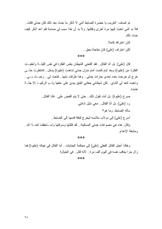 ‫ﺜﻡ ﺃﻀﺎﻑ: ﺍﻟﻐﺭﻴﺏ ﻴﺎ ﺤﻀﺭﺓ ﺍﻟﻀﺎﺒﻁ ﺃﻨﻨﻲ ﻻ ﺃﺫﻜﺭ ﻤﺎ ﺤﺩﺙ ﺒﻌﺩ ﺫﻟﻙ ﻟﻜﻥ ﺠﺩﺘﻲ ﻗﺘﻠﺕ..‬
‫ﻓﻼ ﺒﺩ ﺃﻨﻨﻲ ﺫﻫﺒﺕ ﺇﻟﻴﻬﺎ ﻤﺭﺓ ﺃﺨﺭﻯ ﻭﻗﺘﻠﺘﻬﺎ. ﻭﻻ ﺒﺩ ﺃﻥ ﻫﺫﺍ ﺴﺒﺏ ﻟﻲ ﺼﺩﻤﺔ ﻓﻠﻡ ﺃﻋﺩ ﺃﺫﻜﺭ ﻜﻴﻑ‬
                                                                               ‫ﺤﺩﺙ ﺫﻟﻙ.‬
                                                                ‫ﻜﺎﻥ ﺍﻋﺘﺭﺍﻓﻪ ﻜﺎﻤﻼ.‬
                                                                 ‫ﹰ‬
                                              ‫ﻟﻜﻥ ﺍﻋﺘﺭﺍﻑ )ﻋﻠﻲ( ﻜﺎﻥ ﻤﻔﺎﺠﺄﺓ ﺒﺤﻕ..‬
                                         ‫***‬
‫ﻗﺎل )ﻋﻠﻲ(: ﺒل ﺃﻨﺎ ﺍﻟﻘﺎﺘل.. ﻓﻘﺩ ﺃﻗﻨﻌﻨﻲ ﺍﻟﺸﻴﻁﺎﻥ ﺒﻨﻔﺱ ﺍﻟﻔﻜﺭﺓ ﻓﻲ ﻨﻔﺱ ﺍﻟﻠﻴﻠـﺔ ﻭﺃﺨﻔﻴـﺕ‬
‫ﺍﻟﻔﻜﺭﺓ ﻋﻥ )ﻋﻠﻴﻭﺓ( ﻭﺒﻌﺩ ﺃﻴﺎﻡ ﻜﻤﻨﺕ ﺃﻤﺎﻡ ﻤﻨﺯل ﺠﺩﺘﻲ ﺸﺎﻫﺩﺕ )ﻋﻠﻴﻭﺓ( ﻴﺩﺨل.. ﻓﺎﻨﺘﻅﺭﺕ ﺤﺘـﻰ‬
‫ﺨﺭﺝ ﺜﻡ ﺨﺭﺠﺕ ﺒﻌﺩﻩ ﺇﺤﺩﻯ ﺠﺎﺭﺍﺕ ﺠﺩﺘﻲ.. ﻭﻫﻨﺎ ﻁﺭﻗﺕ ﺒﺎﺒﻬﺎ.. ﻓﺘﺤﺕ ﻟﻲ.. ﺭﺤﺒـﺕ ﺒـﻲ..‬
‫ﻭﺫﻫﺒﺕ ﻟﺘﻌﺩ ﻟﻲ ﺍﻟﺸﺎﻱ.. ﻟﻜﻥ ﺸﻴﻁﺎﻨﻲ ﺠﻌﻠﻨﻲ ﺃﻁﺒﻕ ﺒﻴﺩﻱ ﻋﻠﻰ ﻋﻨﻘﻬﺎ ﻭﻟـﻡ ﺃﺘﺭﻜﻬـﺎ ﺇﻻ ﺠﺜـﺔ‬
                                                                                      ‫ﻫﺎﻤﺩﺓ.‬
            ‫ﺼﺭﺥ )ﻋﻠﻴﻭﺓ(: ﺒل ﺃﻨﺕ ﺘﻘﻭل ﺫﻟﻙ.. ﺤﺘﻰ ﻻ ﻴﺘﻡ ﺍﻟﻘﺒﺽ ﻋﻠﻲ.. ﻓﺄﻨﺎ ﺍﻟﻘﺎﺘل..‬
                            ‫‪‬‬
                                         ‫ﺭﺩ )ﻋﻠﻲ(: ﺒل ﺃﻨﺎ ﺍﻟﻘﺎﺘل.. ﻤﻌﻲ ﺩﻟﻴل ﺇﺩﺍﻨﺘﻲ.‬
                                                             ‫ﺴﺄﻟﻪ ﺍﻟﻀﺎﺒﻁ: ﻭﻤﺎ ﻫﻭ؟‬
                    ‫ﺃﺴﺭﻉ )ﻋﻠﻲ( ﺇﻟﻰ ﺩﻭﻻﺏ ﻤﻼﺒﺴﻪ ﻟﻴﺨﺭﺝ ﻟﻔﺎﻓﺔ ﻗﺩﻤﻬﺎ ﺇﻟﻰ ﺍﻟﻀﺎﺒﻁ..‬
‫ﻭﻗﺎل: ﻫﺫﻩ ﻫﻲ ﻤﺼﻭﻏﺎﺕ ﺠﺩﺘﻲ ﺍﻟﻤﺴﻜﻴﻨﺔ.. ﻟﻘﺩ ﻗﺘﻠﺘﻬﺎ ﻭﺴﺭﻗﺘﻬﺎ ﻭﺍﺴـﺘﺤﻘﻘﺕ ﻟﻌﻨـﺔ ﺍﷲ..‬
                                                                         ‫ﻭﻤﺸﻨﻘﺔ ﺍﻹﻋﺩﺍﻡ.‬
                                         ‫***‬
‫ﻭﻫﻜﺫﺍ ﺃﺤﻴل ﺍﻟﻘﺎﺘل ﺍﻟﻔﻌﻠﻲ )ﻋﻠﻲ( ﺇﻟﻰ ﻤﺤﻜﻤﺔ ﺍﻟﺠﻨﺎﻴﺎﺕ.. ﺃﻤﺎ ﺍﻟﻘﺎﺘل ﻓﻲ ﺨﻴﺎﻟﻪ )ﻋﻠﻴﻭﺓ( ﻓﻤﺎ‬
                            ‫ﺯﺍل ﺤ ‪‬ﺍ ﻴﻌﺎﻗﺏ ﻨﻔﺴﻪ ﻓﻲ ﺍﻟﻴﻭﻡ ﺃﻟﻑ ﻤﺭﺓ.. ﻷﻨﻪ ﻗﺘل.. ﻓﻲ ﺍﻟﺨﻴﺎل!‬
                                                                                ‫ﺭ‬
                                         ‫***‬




‫٨٢‬
 