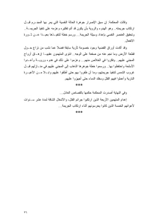 ‫ﻭﻗﺎﻟﺕ ﺍﻟﻤﺤﻜﻤﺔ: ﺇﻥ ﺴﺒﻕ ﺍﻹﺼﺭﺍﺭ ﺠﻭﻫﺭﺓ ﺍﻟﺤﺎﻟﺔ ﺍﻟﻨﻔﺴﻴﺔ ﺍﻟﺘﻲ ﻴﻤﺭ ﺒﻬﺎ ﺍﻟﻤﺠـﺭﻡ ﻗﺒـل‬
‫ﺍﺭﺘﻜﺎﺏ ﺠﺭﻴﻤﺘﻪ.. ﻭﻫﻭ ﺍﻟﻬﺩﻭﺀ ﻭﺍﻟﺭﻭﻴﺔ ﺒﺄﻥ ﻴﻜﻭﻥ ﻗﺩ ﺃﺘﻡ ﺘﻔﻜﻴﺭﻩ ﻭﻋﺯﻤﻪ ﻋﻠﻰ ﺘﻨﻔﻴﺫ ﺍﻟﺠﺭﻴﻤـﺔ..‬
‫ﻭﺘﺤﻘﻴﻕ ﺍﻟﻌﻨﺼﺭ ﺍﻟﻨﻔﺴﻲ ﺒﺈﻋﺩﺍﺩ ﻭﺴﻴﻠﺔ ﺍﻟﺠﺭﻴﻤﺔ... ﻭﺭﺴﻡ ﺨﻁﺔ ﻟﺘﻨﻔﻴـﺫﻫﺎ ﺒﻌﻴـ ‪‬ﺍ ﻋـﻥ ﺜـﻭﺭﺓ‬
           ‫ﺩ‬
                                                                             ‫ﺍﻻﻨﻔﻌﺎل.‬
‫ﻭﻗﺩ ﺃﻜﺩﺕ ﺃﻭﺭﺍﻕ ﺍﻟﻘﻀﻴﺔ ﻭﺠﻭﺩ ﺨﺼﻭﻤﺔ ﺜﺄﺭﻴﺔ ﺴﺎﺒﻘﺔ ﻓﻀﻼ ﻋﻤﺎ ﻨﺸﺏ ﻤﻥ ﻨﺯﺍﻉ ﺤـﻭل‬
                     ‫ﹰ‬
‫ﻗﻁﻌﺔ ﺍﻷﺭﺽ ﻭﻤﺎ ﻨﺠﻡ ﻋﻨﻪ ﻤﻥ ﺼﻔﻌﺔ ﻋﻠﻰ ﺍﻟﻭﺠﻪ.. ﺍﻨﺘﻭﻯ ﺍﻟﻤﺘﻬﻤﻭﻥ ﻋﻘﺒﻬـﺎ ﺇﺯﻫـﺎﻕ ﺃﺭﻭﺍﺡ‬
‫ﺍﻟﻤﺠﻨﻲ ﻋﻠﻴﻬﻡ.. ﻭﻓﻜﺭﻭﺍ ﻓﻲ ﺍﻟﺨﻼﺹ ﻤﻨﻬﻡ... ﻭﻋﺯﻤﻭﺍ ﻋﻠﻰ ﺫﻟﻙ ﻓﻲ ﻫﺩﻭﺀ ﻭﺭﻭﻴـﺔ ﻭﺃﻋـﺩﻭﺍ‬
‫ﺍﻷﺴﻠﺤﺔ ﻭﺍﺤﺘﻔﻅﻭﺍ ﺒﻬﺎ.. ﻭﺭﺴﻤﻭﺍ ﺨﻁﺔ ﺠﻭﻫﺭﻫﺎ ﺍﻟﺫﻫﺎﺏ ﺇﻟﻰ ﺍﻟﻤﺠﻨﻲ ﻋﻠﻴﻬﻡ ﻓﻲ ﻤﻨـﺎﺯﻟﻬﻡ ﻗﺒـل‬
‫ﻏﺭﻭﺏ ﺍﻟﺸﻤﺱ ﻟﺘﻨﻔﻴﺫ ﺠﺭﻴﻤﺘﻬﻡ، ﻭﻤﺎ ﺃﻥ ﻅﻔﺭﻭﺍ ﺒﻬﻡ ﺤﺘﻰ ﺃﻁﻠﻘﻭﺍ ﻋﻠﻴﻬﻡ ﻭﺍﺒـﻼ ﻤـﻥ ﺍﻷﻋﻴـﺭﺓ‬
            ‫ﹰ‬
                              ‫ﺍﻟﻨﺎﺭﻴﺔ ﻭﺃﻋﻤﻠﻭﺍ ﻓﻴﻬﻡ ﺍﻟﻘﺘل ﻭﺴﻔﻙ ﺍﻟﺩﻤﺎﺀ ﺤﺘﻰ ﺃﺠﻬﺯﻭﺍ ﻋﻠﻴﻬﻡ.‬
                                       ‫***‬
                           ‫ﻭﻓﻲ ﺍﻟﻨﻬﺎﻴﺔ ﺃﺼﺩﺭﺕ ﺍﻟﻤﺤﻜﻤﺔ ﺤﻜﻤﻬﺎ ﺒﺎﻟﻘﺼﺎﺹ ﺍﻟﻌﺎﺩل...‬
‫ﺇﻋﺩﺍﻡ ﺍﻟﻤﺘﻬﻤﻴﻥ ﺍﻷﺭﺒﻌﺔ ﺍﻟﺫﻴﻥ ﺍﺭﺘﻜﺒﻭﺍ ﺠﺭﺍﺌﻡ ﺍﻟﻘﺘل، ﻭﺍﻷﺸﻐﺎل ﺍﻟﺸﺎﻗﺔ ﻟﻤﺩﺓ ﻋﺸﺭ ﺴـﻨﻭﺍﺕ‬
                          ‫ﻷﻋﻭﺍﻨﻬﻡ ﺍﻟﺨﻤﺴﺔ ﺍﻟﺫﻴﻥ ﻜﺎﻨﻭﺍ ﻴﺤﺭﺴﻭﻨﻬﻡ ﺃﺜﻨﺎﺀ ﺍﺭﺘﻜﺎﺏ ﺍﻟﺠﺭﻴﻤﺔ...‬
                                       ‫***‬




‫٦٣‬
 