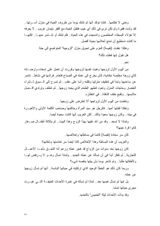 ‫ﻭﺤﺘﻰ ﻻ ﻨﻅﻠﻤﻬﺎ.. ﻓﺈﻨﻨﺎ ﻨﺅﻜﺩ ﺃﻨﻬﺎ ﻟﻡ ﺘﺸﹾﻙ ﻴﻭ ‪‬ﺎ ﻤﻥ ﻅﺭﻭﻑ ﺍﻟﺤﻴﺎﺓ ﻓﻲ ﻤﻨﺯل ﺃﺴـﺭﺘﻬﺎ..‬
                                  ‫ﻤ‬
‫ﻟﻘﺩ ﻭﻟﺩﺕ ﻓﻘﻴﺭﺓ ﻭﻟﻡ ﺘﻜﻥ ﺘﺭﻯ ﻓﻲ ﺫﻟﻙ ﺃﻱ ﻋﻴﺏ ﻓﺘﻘﺒل ﺍﻟﺤﻴﺎﺓ ﻤﻊ ﺍﻟﻔﻘﺭ ﺒﺈﻴﻤﺎﻥ ﻏﺭﻴﺏ.. ﻻ ﻴﻌﺭﻓﻪ‬
‫ﺇﻻ ﻫﺅﻻﺀ ﺍﻟﺒﺴﻁﺎﺀ ﺍﻟﻤﺨﻠﺼﻭﻥ ﻭﺍﻨﺩﻤﺠﺕ ﻓﻲ ﻫﺫﻩ ﺍﻟﺤﻴﺎﺓ.. ﻓﻠﻡ ﺘﺸﻙ ﺃﻭ ﺘﺘـﺫﻤﺭ ﻤﻨﻬـﺎ.. ﻟﻜﻨﻬـﺎ‬
                                           ‫ﻤﺎ ﻜﺎﻨﺕ ﺘﺴﺘﻁﻴﻊ ﺃﻥ ﺘﻤﻨﻊ ﺃﺤﻼﻤﻬﺎ ﺒﺤﻴﺎﺓ ﺃﻓﻀل.‬
          ‫ﻭﻫﻜﺫﺍ ﻋﻘﺩﺕ )ﻨﻔﻴﺴﺔ( ﺍﻟﻌﺯﻡ ﻋﻠﻰ ﺘﺤﻭﻴل ﻤﻨﺯل "ﺍﻟﺯﻭﺠﻴﺔ" ﺍﻟﻤﺘﻭﺍﻀﻊ ﺇﻟﻰ ﺠﻨﺔ.‬
                                                          ‫ﻫل ﻨﻘﻭل ﺇﻨﻬﺎ ﻓﻌﻠﺕ ﺫﻟﻙ؟‬
                                                                            ‫ﻨﻌﻡ..‬
‫ﻤﻥ ﺍﻟﻴﻭﻡ ﺍﻷﻭل ﻟﺯﻭﺠﻬﺎ ﻭﻫﺒﺕ ﻨﻔﺴﻬﺎ ﻟﺯﻭﺠﻬﺎ ﻭﻗﺭﺭﺕ ﺃﻥ ﺘﻌﻤل ﻋﻠﻰ ﺇﺴﻌﺎﺩﻩ ﻭﺇﺭﻀـﺎﺌﻪ‬
‫ﻜﺄﻱ ﺯﻭﺠﺔ ﻤﺨﻠﺼﺔ ﻤﺘﻔﺎﻨﻴﺔ، ﻜﺎﻥ ﻴﺨﺭﺝ ﺇﻟﻰ ﻋﻤﻠﻪ ﻓﻲ ﺍﻟﺼﺒﺎﺡ ﻓﺘﻐﺎﺩﺭ ﻓﺭﺍﺸﻬﺎ ﻓﻲ ﻨﺸﺎﻁ.. ﺘﺸﻤﺭ‬
‫ﻋﻥ ﺴﺎﻋﺩﻴﻬﺎ ﻭﺘﺒﺩﺃ ﻓﻲ ﺘﻨﻅﻴﻑ ﻤﻨﺯﻟﻬﺎ ﻭﺘﻘﻠﺒﻪ ﺭﺃ ‪‬ﺎ ﻋﻠﻰ ﻋﻘﺏ.. ﺜﻡ ﺘﺴﺭﺡ ﺇﻟﻰ ﺍﻟـﺴﻭﻕ ﻟـﺸﺭﺍﺀ‬
                                     ‫ﺴ‬
‫ﺍﻟﺨﻀﺎﺭ ﻭﺤﺎﺠﺎﺕ ﺍﻟﻤﻨﺯل ﻭﺘﻌﻭﺩ ﻟﺘﻁﻬﻭ ﺍﻟﻁﻌﺎﻡ ﺍﻟﺫﻱ ﻴﺤﺒﻪ ﺯﻭﺠﻬﺎ.. ﺜﻡ ﺘﻨﻅﻑ ﻭﺘﺭﺘﺩﻱ ﺃﻓـﻀل‬
                                               ‫ﻤﻼﺒﺴﻬﺎ.. ﻭﺘﻘﺒﻊ ﺨﻠﻑ ﺍﻟﻨﺎﻓﺫﺓ.. ﻓﻲ ﺍﻨﺘﻅﺎﺭﻩ.‬
                           ‫ﻭﺘﻌﻠﻤﺕ ﻤﻥ ﺍﻟﻴﻭﻡ ﺍﻷﻭل ﻟﺯﻭﺍﺠﻬﺎ ﺃﻻ ﺘﻌﺘﺭﺽ ﻋﻠﻰ ﺯﻭﺠﻬﺎ.‬
‫ﻭﻫﻜﺫﺍ ﻟﻘﻨﺘﻬﺎ ﺃﻤﻬﺎ.. ﻓﺎﻟﺭﺠل ﻫﻭ ﺴﻴﺩ ﺍﻟﻤﺭﺃﺓ ﻭﺤﺎﻜﻤﻬﺎ ﻭﺼﺎﺤﺏ ﺍﻟﻜﻠﻤﺔ ﺍﻷﻭﻟﻰ ﻭﺍﻷﺨﻴـﺭﺓ‬
                   ‫ﻓﻲ ﺒﻴﺘﻪ.. ﻭﻜﺎﻥ ﺯﻭﺠﻬﺎ ﺴﻌﻴ ‪‬ﺍ ﺒﺫﻟﻙ.. ﻟﻜﻥ ﺍﻟﻐﺭﻴﺏ ﺃﻨﻬﺎ ﻜﺎﻨﺕ ﺴﻌﻴﺩﺓ ﺃﻴ ‪‬ﺎ.‬
                     ‫ﻀ‬                                       ‫ﺩ‬
‫ﻭﻟﻤﺎﺫﺍ ﻻ ﺘﺴﻌﺩ.. ﻭﻗﺩ ﻤﻥ ﺍﷲ ﻋﻠﻴﻬﺎ ﺒﻬﺫﺍ ﺍﻟﺯﻭﺝ ﻭﻫﺫﺍ ﺍﻟﺒﻴﺕ.. ﺜﻡ ﺒﺜﻼﺜﺔ ﺃﻁﻔـﺎل ﺼـﻐﺎﺭ‬
                                                                       ‫ﻜﺎﻨﻭﺍ ﻗﺭﺓ ﻋﻴﻨﻬﺎ؟‬
                              ‫ﻜﺎﻥ ﺴﺭ ﺴﻌﺎﺩﺓ )ﻨﻔﻴﺴﺔ( ﻜﺎﻤ ﹰﺎ ﻓﻲ ﺒﺴﺎﻁﺘﻬﺎ ﻭﺇﺨﻼﺼﻬﺎ..‬
                                                    ‫ﻨ‬
             ‫ﻭﺍﻟﻐﺭﻴﺏ ﺃﻥ ﻫﺫﻩ ﺍﻟﺒﺴﺎﻁﺔ ﻭﻫﺫﺍ ﺍﻹﺨﻼﺹ ﻜﺎﻨﺎ ﺃﻴ ‪‬ﺎ ﺴﺭ ﺘﻌﺎﺴﺘﻬﺎ ﻭﺸﻘﺎﺌﻬﺎ!‬
                                  ‫ﻀ‬
‫ﻜﺎﻥ ﺯﻭﺠﻬﺎ ﺒﻌﺩ ﺴﻨﻭﺍﺕ ﻤﻥ ﺍﻟﺯﻭﺍﺝ ﻗﺩ ﻫﺠﺭ ﻋﻤﻠﻪ ﻭﺯﻋﻡ ﺃﻨﻪ ﺍﻟﺘﺤـﻕ ﺒﺄﺤـﺩ ﺍﻷﻋﻤـﺎل‬
‫ﺍﻟﺘﺠﺎﺭﻴﺔ.. ﻟﻡ ﺘﻔﻜﺭ ﺃﺒ ‪‬ﺍ ﻓﻲ ﺃﻥ ﺘﺴﺄﻟﻪ ﻋﻥ ﻋﻤﻠﻪ ﺍﻟﺠﺩﻴﺩ.. ﻭﻟﻤﺎﺫﺍ ﺘﺴﺄل ﻭﻫـﻭ ﻻ ﻴـﺭﻓﺽ ﻟﻬـﺎ‬
                                                            ‫ﺩ‬
                                   ‫ﻭﻷﻁﻔﺎﻟﻬﺎ ﻁﻠ ‪‬ﺎ.. ﻭﻟﻡ ﺘﺸﻌﺭ ﻴﻭ ‪‬ﺎ ﺒﺄﻥ ﺒﻴﺘﻬﺎ ﻴﻨﻘﺼﻪ ﺸﻲﺀ؟‬
                                                         ‫ﻤ‬                ‫ﺒ‬
‫ﻭﺭﺒﻤﺎ ﻜﺎﻥ ﺫﻟﻙ ﻫﻭ ﺍﻟﺨﻁﺄ ﺍﻟﻭﺤﻴﺩ ﺍﻟﺫﻱ ﺍﺭﺘﻜﺒﺘﻪ ﻓﻲ ﺤﻴﺎﺘﻬﺎ ﺍﻟﺒﺎﺌﺴﺔ.. ﺃﻨﻬﺎ ﻟﻡ ﺘﺴﺄل ﺯﻭﺠﻬﺎ‬
                                                                             ‫ﻋﻥ ﻋﻤﻠﻪ.‬
‫ﺒل ﺇﻨﻬﺎ ﻟﻡ ﺘﺴﺄل ﻨﻔﺴﻬﺎ ﺒﻌﺩ.. ﻟﻤﺎﺫﺍ ﻟﻡ ﺘﺴﺄﻟﻪ ﻓﻲ ﻏﻤﺭﺓ ﺍﻷﺤﺩﺍﺙ ﺍﻟﻌﻨﻴﻔـﺔ ﺍﻟﺘـﻲ ﻏﻴـﺭﺕ‬
                                                                    ‫ﻤﺠﺭﻯ ﺤﻴﺎﺘﻬﺎ ﺘﻤﺎ ‪‬ﺎ.‬
                                                                      ‫ﻤ‬
                                          ‫ﻭﻗﺩ ﺒﺩﺃﺕ ﺍﻷﺤﺩﺍﺙ ﻟﻴﻠﺔ "ﺍﻟﺨﻤﻴﺱ" ﺒﺎﻟﺘﺤﺩﻴﺩ.‬




‫٠٥‬
 