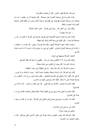 ‫ﺼﺭﺨﺕ ﺍﻟﻌﺭﺍﻓﺔ ﻓﻴﻬﺎ: ﺍﺫﻫﺒﻲ.. ﻗﺒل ﺃﻥ ﻴﻐﻀﺏ ﺍﻟﻌﻔﺭﻴﺕ!‬
‫ﻋﺎﺩﺕ ﺍﻟﻤﺩﺭﺴﺔ ﺇﻟﻰ ﺼﺎﺤﺒﺔ ﺍﻟﻌﻤﺎﺭﺓ ﻏﻴﺭ ﻤﺼﺩﻗﺔ.. ﻟﻜﻥ ﺫﻫﻭﻟﻬﺎ ﻜـﺎﻥ ﻋﻅﻴ ‪‬ـﺎ ﻋﻨـﺩﻤﺎ‬
         ‫ﻤ‬
‫ﻁﺭﻗﺕ ﺒﺎﺏ ﺼﺎﺤﺒﺔ ﺍﻟﻌﻤﺎﺭﺓ ﻓﻔﻭﺠﺌﺕ ﺒﻬﺎ ﺘﻔﺘﺢ ﻟﻬﺎ ﻤﺭﺤﺒﺔ ﻫﺎﺸﺔ ﻭﺒﺩﻭﻥ ﺃﻥ ﺘﺘﻜﻠﻡ ﻜﺎﻨﺕ ﺼﺎﺤﺒﺔ‬
                                                             ‫ﺍﻟﻌﻤﺎﺭﺓ ﻗﺩ ﺃﺤﻀﺭﺕ ﻟﻔﺎﻓﺔ.‬
                   ‫ﻭﻗﺎﻟﺕ ﻟﻬﺎ: ﺇﻨﻲ ﺃﻋﺘﺫﺭ ﻟﻙ.. ﻭﻫﺫﻩ ﻫﻲ ﻨﻘﻭﺩﻙ.. ﻋﺸﺭﺓ ﺁﻻﻑ ﻜﺎﻤﻠﺔ!‬
                                                           ‫- ﻫل ﻫﺫﺍ ﻤﻌﻘﻭل؟‬
‫ﻜﺎﻨﺕ ﺍﻟﻤﺩﺭﺴﺔ ﺘﺤﺩﺙ ﻨﻔﺴﻬﺎ ﻜﺎﻟﻤﺠﻨﻭﻨﺔ ﻓﻲ ﻁﺭﻴﻕ ﻋﻭﺩﺘﻬﺎ ﺇﻟﻰ ﺍﻟﻌﺭﺍﻓـﺔ ﺍﻟﻌﺠـﻭﺯ ﻏﻴـﺭ‬
                            ‫ﻤﺼﺩﻗﺔ ﻟﻤﺎ ﺤﺩﺙ.. ﻟﻜﻥ ﺍﻟﻨﻘﻭﺩ ﻓﻲ ﻴﺩﻫﺎ ﻜﺎﻨﺕ ﺘﺅﻜﺩ ﺃﻨﻬﺎ ﺤﻘﻴﻘﺔ.‬
‫ﻭﻋﻨﺩﻤﺎ ﺩﺨﻠﺕ ﺤﺠﺭﺓ ﺍﻟﻌﺭﺍﻓﺔ ﺍﻟﻌﺠﻭﺯ ﻗﺎﻟﺕ ﻟﻬﺎ ﺒﻔﺭﺤﺔ: ﺴﻴﺩﺘﻲ.. ﻟﻘﺩ ﺤﺩﺙ ﻤـﺎ ﺘﻭﻗﻌﺘـﻪ‬
‫ﻭﺃﻋﺎﺩﺕ ﻟﻲ ﺼﺎﺤﺒﺔ ﺍﻟﻌﻤﺎﺭﺓ ﻨﻘﻭﺩﻱ.. ﺍﻁﻠﺒﻲ ﺃﻱ ﺸﻲﺀ ﻴﺎ ﺴﻴﺩﺘﻲ، ﻓﺄﻨـﺎ ﻤﺩﻴﻨـﺔ ﻟـﻙ ﺒﺎﺴـﺘﻌﺎﺩﺓ‬
                                                                               ‫ﻨﻘﻭﺩﻱ.‬
                                               ‫ﺃﺸﺎﺤﺕ ﺍﻟﻌﺭﺍﻓﺔ ﺒﻭﺠﻬﻬﺎ ﻓﻲ ﺍﺴﺘﻴﺎﺀ.‬
      ‫ﻭﻗﺎﻟﺕ ﻟﻠﻤﺩﺭﺴﺔ: ﺃﻨﺎ ﻻ ﺃﺘﻘﺎﻀﻰ ﻨﻘﻭ ‪‬ﺍ ﻤﻥ ﺃﺤﺩ.. ﻴﻜﻔﻴﻨﻲ ﺃﻥ ﺃﻋﻴﺩ ﻟﻙ ﺤﻘﻙ ﺍﻟﻀﺎﺌﻊ.‬
                                              ‫ﺩ‬
                            ‫ﺘﻭﺴﻠﺕ ﺍﻟﻤﺩﺭﺴﺔ: ﻟﻜﻥ ﻴﺠﺏ ﺃﻥ ﺘﺘﻘﺒﻠﻲ ﻤﻨﻲ ﻫﺩﻴﺔ ﺒﺴﻴﻁﺔ.‬
              ‫ﺯﻤﺠﺭﺕ ﺍﻟﻌﺭﺍﻓﺔ: ﻟﻥ ﺁﺨﺫ ﻤﻨﻙ ﺸﻴ ًﺎ.. ﺒل ﻓﻲ ﺍﻟﺤﻘﻴﻘﺔ ﺇﻨﻲ ﺴﻭﻑ ﺃﻋﻁﻴﻙ!‬
                                              ‫ﺌ‬
‫ﻗﺎﻟﺕ ﻟﻬﺎ ﺍﻟﻌﺭﺍﻓﺔ: ﺃﻨﺕ ﺇﻨﺴﺎﻨﺔ ﺒﺴﻴﻁﺔ ﻤﺨﻠﺼﺔ ﺤﺴﻨﺔ ﺍﻟﻨﻴﺔ.. ﺴﻭﻑ ﺃﺴﺎﻋﺩﻙ ﻤﺭﺓ ﺃﺨﺭﻯ..‬
‫ﺍﺘﺭﻜﻲ ﻫﺫﻩ ﺍﻟﻨﻘﻭﺩ ﻫﻨﺎ ﻭﺘﻌﺎﻟﻲ ﻓﻲ ﺍﻟﺼﺒﺎﺡ ﻟﺘﺄﺨﺫﻴﻬﺎ.. ﺴﺄﻗﻭﻡ ﺒﺘﺤـﻀﻴﺭ ﺭﻭﺡ ﺃﺤـﺩ ﺍﻟﻌﻔﺎﺭﻴـﺕ‬
                        ‫ﻟﻴﺒﺎﺭﻙ ﻨﻘﻭﺩﻙ ﺤﺘﻰ ﻻ ﻴﺤﺘﺎل ﻋﻠﻴﻙ ﺃﺤﺩ ﻭﻴﺴﺘﻭﻟﻰ ﻋﻠﻴﻬﺎ ﻤﺭﺓ ﺃﺨﺭﻯ.‬
‫ﻗﺎﻟﺕ ﺍﻟﻤﺩﺭﺴﺔ ﺒﺤﻤﺎﺱ: ﺃﺸﻜﺭﻙ ﻤﻥ ﻜل ﻗﻠﺒﻲ.. ﻫﺫﻩ ﻫﻲ ﺍﻟﻨﻘﻭﺩ ﻭﺴﺄﻋﻭﺩ.. ﻵﺨـﺫﻫﺎ ﻓـﻲ‬
                                                                              ‫ﺍﻟﺼﺒﺎﺡ!‬
‫ﻅﻠﺕ ﺍﻟﻤﺩﺭﺴﺔ ﺘﺒﻜﻲ ﺒﺸﺩﺓ ﻭﻫﻲ ﺘﺭﻭﻱ ﻟﻠﻌﻘﻴﺩ )ﻋﻼﺀ ﻤﻘﻠﺩ( ﻤﻔﺘﺵ ﺍﻟﻤﺒﺎﺤﺙ ﺘﻔﺎﺼـﻴل ﻤـﺎ‬
                                                                    ‫ﺤﺩﺙ ﻓﻲ ﺍﻟﺼﺒﺎﺡ.‬
‫ﻗﺎﻟﺕ ﻟﻪ: ﺫﻫﺒﺕ ﻴﺎ ﺴﻴﺩﻱ ﻓﻲ ﺼﺒﺎﺡ ﺍﻟﻴﻭﻡ ﺍﻟﺘﺎﻟﻲ ﺇﻟﻰ ﺍﻟﻌﺭﺍﻓﺔ.. ﻭﻗﺒـل ﺃﻥ ﺃﻁﻠـﺏ ﻤﻨﻬـﺎ‬
                                                                               ‫ﻨﻘﻭﺩﻱ.‬
                                                 ‫ﻗﺎﻟﺕ ﻟﻲ: ﻴﺎ ﺒﻨﺘﻲ ﺇﻨﻲ ﺁﺴﻔﺔ ﺠ ‪‬ﺍ.‬
                                                   ‫ﺩ‬
                                                          ‫ﺴﺄﻟﺘﻬﺎ ﻤﻨﺯﻋﺠﺔ: ﻟﻤﺎﺫﺍ؟‬
‫ﻗﺎﻟﺕ ﺍﻟﻌﺭﺍﻓﺔ: ﻟﻘﺩ ﺤﻀﺭ ﺍﻟﻌﻔﺭﻴﺕ ﻭﺃﺨﺫ ﻨﻘﻭﺩﻙ ﺇﻟﻰ ﺒﺎﻁﻥ ﺍﻷﺭﺽ ﻟﻜﻲ ﻴﺒﺎﺭﻜﻬﺎ.. ﻟﻜﻨـﻪ‬
                                                            ‫ﺭﻓﺽ ﺍﻟﺼﻌﻭﺩ ﻤﺭﺓ ﺃﺨﺭﻯ!‬

‫٩٥‬
 