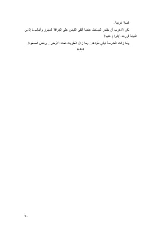 ‫ﻗﺼﺔ ﻏﺭﻴﺒﺔ..‬
‫ﻟﻜﻥ ﺍﻷﻏﺭﺏ ﺃﻥ ﻤﻔﺘﺵ ﺍﻟﻤﺒﺎﺤﺙ ﻋﻨﺩﻤﺎ ﺃﻟﻘﻰ ﺍﻟﻘﺒﺽ ﻋﻠﻰ ﺍﻟﻌﺭﺍﻓﺔ ﺍﻟﻌﺠﻭﺯ ﻭﺃﺤﺎﻟﻬـﺎ ﺇﻟـﻰ‬
                                                         ‫ﺍﻟﻨﻴﺎﺒﺔ ﻗﺭﺭﺕ ﺍﻹﻓﺭﺍﺝ ﻋﻨﻬﺎ!‬
  ‫ﻭﻤﺎ ﺯﺍﻟﺕ ﺍﻟﻤﺩﺭﺴﺔ ﺘﺒﻜﻲ ﻨﻘﻭﺩﻫﺎ.. ﻭﻤﺎ ﺯﺍل ﺍﻟﻌﻔﺭﻴﺕ ﺘﺤﺕ ﺍﻷﺭﺽ.. ﻴﺭﻓﺽ ﺍﻟﺼﻌﻭﺩ!‬
                                     ‫***‬




‫٠٦‬
 