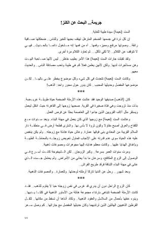 ‫ﺟﺮﻳﻤﺔ... اﻟﺒﺤﺚ ﻋﻦ اﻟﻜﻨﺰ!‬
                                                  ‫ﺍﻟﺴﺕ )ﻨﻌﻴﻤﺔ( ﺴﻴﺩﺓ ﻁﻴﺒﺔ ﻟﻠﻐﺎﻴﺔ.‬
‫ﺇﻥ ﻜل ﺫﺭﺓ ﻓﻲ ﺠﺴﻤﻬﺎ ﺍﻟﻀﺨﻡ ﺍﻟﻤﺘﺭﻫل ﺘﻬﺘﻑ ﺒﺤﺒﻬﺎ ﻟﻠﺨﻴﺭ ﻭﻟﻠﻨﺎﺱ.. ﻀﺤﻜﺘﻬﺎ ﺼـﺎﻓﻴﺔ‬
‫ﺭﺍﺌﻘﺔ.. ﻭﺼﻭﺘﻬﺎ ﻤﺭﺘﻔﻊ ﻭﻤﻤﻴﺯ، ﻭﻓﻤﻬﺎ.. ﺁﻩ ﻤﻥ ﻓﻤﻬﺎ ﺇﻨﻪ ﻤـﺸﻐﻭل ﺩﺍﺌ ‪‬ـﺎ ﺒﺎﻟﺤـﺩﻴﺙ.. ﻓﻬـﻲ‬
                  ‫ﻤ‬
                        ‫ﻻ ﺘﺘﻭﻗﻑ ﻋﻥ ﺍﻟﻜﻼﻡ.. ﺇﻻ ﻟﻜﻲ ﺘﺄﻜل... ﺜﻡ ﺘﻌﺎﻭﺩ ﺍﻟﻜﻼﻡ ﻤﺭﺓ ﺃﺨﺭﻯ.‬
‫ﻭﻟﻘﺩ ﺘﻘﺒﻠﺕ ﺠﺎﺭﺍﺕ ﺍﻟﺴﺕ )ﻨﻌﻴﻤﺔ( ﻫﺫﺍ ﺍﻷﻤﺭ ﺒﻁﻴﺏ ﺨﺎﻁﺭ.. ﻟﻴﺱ ﻷﻨﻬﺎ ﺼـﺎﺤﺒﺔ ﺍﻟﺒﻴـﺕ‬
‫ﻭﻫﻥ ﻤﺴﺘﺄﺠﺭﺍﺕ ﻟﺩﻴﻬﺎ. ﻭﻟﻜﻥ ﻷﻨﻬﻥ ﻴﻌﻠﻤﻥ ﻓﻌﻼ ﻜﻡ ﻫﻲ ﻁﻴﺒﺔ ﻭﺘﺤﺏ ﻤﺼﺎﺩﻗﺔ ﺍﻟﻨﺎﺱ.. ﻭﺍﻟﺤﺩﻴﺙ‬
                                       ‫ﹰ‬
                                                                                   ‫ﻤﻌﻬﻡ.‬
‫ﻭﻜﺎﻨﺕ ﺍﻟﺴﺕ )ﻨﻌﻴﻤﺔ( ﺘﺘﺤﺩﺙ ﻓﻲ ﻜل ﺸﻲﺀ ﻭﻜل ﻤﻭﻀﻭﻉ ﻴﺨﻁﺭ ﻋﻠـﻰ ﺒﺎﻟﻬـﺎ.. ﻟﻜـﻥ‬
                ‫ﻤﻭﻀﻭﻋﻬﺎ ﺍﻟﻤﻔﻀل ﻭﺤﺩﻴﺜﻬﺎ ﺍﻟﻤﺤﺒﺏ.. ﻜﺎﻥ ﻴﺩﻭﺭ ﺤﻭل ﻤﺤﻭﺭ ﻭﺍﺤﺩ: ﺍﻟﺫﻫﺏ!‬
                                        ‫***‬
‫ﻜﺎﻥ )ﺍﻟﺫﻫﺏ( ﺼﺩﻴﻘﻬﺎ ﺍﻟﻭﺤﻴﺩ ﻓﻘﺩ ﻋﺎﺸﺕ ﻫﺫﻩ ﺍﻷﺭﻤﻠﺔ ﺍﻟﻀﺨﻤﺔ ﺤﻴﺎﺓ ﻁﻭﻴﻠـﺔ ﻋﺭﻴـﻀﺔ.‬
‫ﺒﺩﺃﺕ ﻤﻨﺫ ﺘﺯﻭﺠﺕ ﻭﻫﻲ ﻓﺘﺎﺓ ﺼﻐﻴﺭﺓ ﻓﻲ ﺍﻟﻘﺭﻴﺔ. ﺼﺤﺒﻬﺎ ﺯﻭﺠﻬﺎ ﺇﻟﻰ ﺍﻟﻘﺎﻫﺭﺓ؛ ﺤﻴﺙ ﺍﻨﺘﻘل ﻟﻴﻌﻤل‬
               ‫ﻭﻴﺴﺘﻘﺭ ﻤﺜل ﺁﻻﻑ ﺍﻟﻘﺭﻭﻴﻴﻥ ﺍﻟﺫﻴﻥ ﺠﺎﺀﻭﺍ ﺇﻟﻰ ﺍﻟﻌﺎﺼﻤﺔ ﺒﺤ َﺎ ﻋﻥ ﻓﺭﺹ ﺍﻟﻌﻤل.‬
                              ‫ﺜ‬
                              ‫ﹰ‬
‫ﻭﻋﺎﺸﺕ ﺍﻟﺴﺕ )ﻨﻌﻴﻤﺔ( ﻤﻊ ﺯﻭﺠﻬﺎ ﺍﻟﺫﻱ ﻜﺎﻥ ﻴﻌﻤل ﻓﻲ ﻤﻬﻨﺔ ﺍﻟﺒﻨﺎﺀ. ﻭﺒﻌﺩ ﺴـﻨﻭﺍﺕ ﻤـﻊ‬
‫ﺍﻟﻜﻔﺎﺡ ﻭﺍﻟﻌﺭﻕ ﺃﺼﺒﺢ ﻤﻘﺎﻭﻻ ﻭﻜﻭﻥ ﺜﺭﻭﺓ ﻻ ﺒﺄﺱ ﺒﻬﺎ. ﻭﺍﺸﺘﺭﻯ ﻗﻁﻌﺔ ﺃﺭﺽ ﻓـﻲ ﻤﻨﻁﻘـﺔ ﺩﺍﺭ‬
                                                    ‫ﹰ‬
‫ﺍﻟﺴﻼﻡ ﺍﻟﻘﺭﻴﺒﺔ ﻤﻥ ﺍﻟﻤﻌﺎﺩﻱ ﺒﻨﻰ ﻓﻭﻗﻬﺎ ﻋﻤﺎﺭﺓ. ﻭﻋﺎﺵ ﺤﻴﺎﺓ ﻫﺎﺩﺌﺔ ﻤﻊ ﺯﻭﺠﺘﻪ.. ﻭﻟﻡ ﻴﻜﻥ ﻴﻨﻐﺹ‬
‫ﻋﻠﻴﻪ ﻫﺫﻩ ﺍﻟﺤﻴﺎﺓ ﺴﻭﻯ ﻋﺩﻡ ﻗﺩﺭﺘﻪ ﻋﻠﻰ ﺍﻹﻨﺠﺎﺏ ﻓﺤﺎﻭل ﺘﻌﻭﻴﺽ ﺯﻭﺠﺘـﻪ ﺒﺎﻟﻤﻌﺎﻤﻠـﺔ ﺍﻟﻁﻴﺒـﺔ‬
             ‫ﻭﺒﺈﻏﺩﺍﻕ ﺍﻟﻬﺩﺍﻴﺎ ﻋﻠﻴﻬﺎ.. ﻭﻜﺎﻨﺕ ﻤﻌﻅﻡ ﻫﺩﺍﻴﺎﻩ ﺇﻟﻴﻬﺎ ﻤﺠﻭﻫﺭﺍﺕ ﻭﻤﺼﻭﻏﺎﺕ ﺫﻫﺒﻴﺔ.‬
‫ﻭﻤﺭﺕ ﺴﻨﻭﺍﺕ ﺍﻟﻌﻤﺭ ﺒﺴﺭﻋﺔ.. ﻭﻜﺒﺭ ﺍﻟﺯﻭﺠﺎﻥ.. ﻟﻜﻥ ﺍﻟـﺸﻴﺨﻭﺨﺔ ﻜﺎﻨـﺕ ﺃﺴـﺭﻉ ﻓـﻲ‬
‫ﺍﻟﻭﺼﻭل ﺇﻟﻰ ﺍﻟﺯﻭﺝ ﺍﻟﻤﻜﺎﻓﺢ، ﻭﺴﺭﻋﺎﻥ ﻤﺎ ﺒﺩﺃ ﻴﻌﺎﻨﻲ ﻤﻥ ﺍﻷﻤﺭﺍﺽ. ﻭﻟﻡ ﻴﺤﺘﻤل ﺠـﺴﺩﻩ ﺍﻟـﺫﻱ‬
                                         ‫ﻋﺎﻨﻰ ﻓﻲ ﻤﻬﻨﺔ ﺍﻟﺒﻨﺎﺀ ﺍﻟﺸﺎﻗﺔ ﻓﺭﻗﺩ ﻁﺭﻴﺢ ﺍﻟﻔﺭﺍﺵ..‬
  ‫ﻭﺒﻌﺩ ﺸﻬﻭﺭ.. ﺭﺤل ﻋﻥ ﺍﻟﺩﻨﻴﺎ ﺘﺎﺭ ﹰﺎ ﺃﺭﻤﻠﺘﻪ ﻟﻭﺤﺩﺘﻬﺎ. ﻭﻟﻠﻌﻤﺎﺭﺓ.. ﻭﺍﻟﻤﺼﻭﻏﺎﺕ ﺍﻟﺫﻫﺒﻴﺔ.‬
                                                 ‫ﻜ‬
                                        ‫***‬
‫ﻜﺎﻥ ﺍﻟﺯﻭﺝ ﺍﻟﺭﺍﺤل ﺩﻭﻥ ﺃﻥ ﻴﺩﺭﻱ ﻗﺩ ﻏﺭﺱ ﻓﻲ ﻨﻔﺱ ﺯﻭﺠﺘﻪ ﺤ ‪‬ﺎ ﻻ ﻴﻘﺎﻭﻡ ﻟﻠﺫﻫﺏ.. ﻓﻘـﺩ‬
                      ‫ﺒ‬
‫ﻜﺎﻨﺕ ﺍﻷﺭﻤﻠﺔ ﺍﻟﻀﺨﻤﺔ ﺘﺘﺒﺎﻫﻰ ﺒﺎﺭﺘﺩﺍﺀ ﻤﺠﻤﻭﻋﺔ ﻫﺎﺌﻠﺔ ﻤﻥ ﺍﻷﺴﺎﻭﺭ ﺍﻟﺫﻫﺒﻴﺔ ﻓﻲ ﻜﻠﺘـﺎ ﻴـﺩﻴﻬﺎ..‬
‫ﻭﻴﻨﻭﺀ ﻋﻨﻘﻬﺎ ﺒﺄﺤﻤﺎل ﻤﻥ ﺍﻟﺴﻼﺴل ﻭﺍﻟﻌﻘﻭﺩ ﺍﻟﺫﻫﺒﻴﺔ.. ﻭﺘﻜﺎﺩ ﺃﺫﻨﺎﻫﺎ ﺃﻥ ﺘﺴﻘﻁ ﻤﻥ ﻤﻜﺎﻨﻬﺎ.. ﻟﺜﻘـل‬
‫ﺍﻟﻘﺭﻁﻴﻥ ﺍﻟﺫﻫﺒﻴﻴﻥ ﺍﻟﻬﺎﺌﻠﻴﻥ ﺍﻟﺫﻴﻥ ﺘﺭﺘﺩﻴﻬﻤﺎ ﻭﻜﺎﻥ ﺤﺩﻴﺜﻬﺎ ﺍﻟﻤﻔﻀل ﻤﻊ ﺠﺎﺭﺍﺘﻬﺎ.. ﻜﻡ ﻭﺼل ﺴـﻌﺭ‬


‫٧٧‬
 