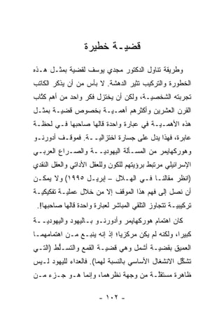 ‫ﻗﻀ ‪‬ـﺔ ﺨﻁﻴﺭﺓ‬
                          ‫ﻴ‬
‫ﻭﻁﺭﻴﻘﺔ ﺘﻨﺎﻭل ﺍﻟﺩﻜﺘﻭﺭ ﻤﺠﺩﻱ ﻴﻭﺴﻑ ﻟﻘﻀﻴﺔ ﺒﻤﺜـل ﻫـﺫﻩ‬
            ‫‪‬‬
‫ﺍﻟﺨﻁﻭﺭﺓ ﻭﺍﻟﺘﺭﻜﻴﺏ ﺘﺜﻴﺭ ﺍﻟﺩﻫﺸﺔ. ﻻ ﺒﺄﺱ ﻤﻥ ﺃﻥ ﻴﺫﻜﺭ ﺍﻟﻜﺎﺘﺏ‬
‫ﺘﺠﺭﺒﺘﻪ ﺍﻟﺸﺨﺼ‪‬ـﺔ، ﻭﻟﻜﻥ ﺃﻥ ﻴﺨﺘﺯل ﻓﻜﺭ ﻭﺍﺤﺩ ﻤﻥ ﺃﻫﻡ ﻜﺘﺎﺏ‬
  ‫ﹸﱠ‬                                  ‫ﻴ‬
‫ﺍﻟﻘﺭﻥ ﺍﻟﻌﺸﺭﻴﻥ ﻭﺃﻜﺜﺭﻫﻡ ﺃﻫ ‪‬ـ‪‬ـﺔ ﺒﺨﺼﻭﺹ ﻗﻀ‪‬ـﺔ ﺒﻤﺜـل‬
        ‫ﻴ‬           ‫ﻤ ﻴ‬
‫ﻫﺫﻩ ﺍﻷﻫ ‪‬ـ‪‬ـﺔ ﻓﻲ ﻋﺒﺎﺭﺓ ﻭﺍﺤﺩﺓ ﻗﺎﻟﻬﺎ ﺼﺎﺤﺒﻬﺎ ﻓـﻲ ﻟﺤﻅـﺔ‬
                                        ‫ﻤ ﻴ‬
‫ﻋﺎﺒﺭﺓ، ﻓﻬﺫﺍ ﻴﺩل ﻋﻠﻰ ﺠﺴﺎﺭﺓ ﺍﺨﺘﺯﺍﻟ‪‬ــﺔ. ﻓﻤﻭﻗـﻑ ﺃﺩﻭﺭﻨـﻭ‬
                   ‫ﻴ‬
‫ﻭﻫﻭﺭﻜﻬﺎﻴﻤﺭ ﻤﻥ ﺍﻟﻤﺴـﺄﻟﺔ ﺍﻟﻴﻬﻭﺩ‪‬ــﺔ ﻭﺍﻟﺼـﺭﺍﻉ ﺍﻟﻌﺭﺒـﻲ‬
                    ‫ﻴ‬
‫ﺍﻹﺴﺭﺍﺌﻴﻠﻲ ﻤﺭﺘﺒﻁ ﺒﺭﺅﻴﺘﻬﻡ ﻟﻠﻜﻭﻥ ﻭﻟﻠﻌﻘل ﺍﻷﺩﺍﺘﻲ ﻭﺍﻟﻌﻘل ﺍﻟﻨﻘﺩﻱ‬
‫)ﺍﻨﻅﺭ ﻤﻘﺎﻟﻨـﺎ ﻓـﻲ ﺍﻟﻬـﻼل – ﺇﺒﺭﻴـل ٥٩٩١( ﻭﻻ ﻴﻤﻜـﻥ‬
‫ﺃﻥ ﻨﺼل ﺇﻟﻰ ﻓﻬﻡ ﻫﺫﺍ ﺍﻟﻤﻭﻗﻑ ﺇﻻ ﻤﻥ ﺨﻼل ﻋﻤﻠ‪‬ـﺔ ﺘﻔﻜﻴﻜ‪‬ـﺔ‬
  ‫ﻴ‬        ‫ﻴ‬
 ‫ﺘﺭﻜﻴﺒ‪‬ـﺔ ﺘﺘﺠﺎﻭﺯ ﺍﻟﺘﻠﻘﻲ ﺍﻟﻤﺒﺎﺸﺭ ﻟﻌﺒﺎﺭﺓ ﻭﺍﺤﺩﺓ ﻗﺎﻟﻬﺎ ﺼﺎﺤﺒﻬﺎ!.‬
                                                     ‫ﻴ‬
‫ﻜﺎﻥ ﺍﻫﺘﻤﺎﻡ ﻫﻭﺭﻜﻬﺎﻴﻤﺭ ﻭﺃﺩﻭﺭﻨـﻭ ﺒـﺎﻟﻴﻬﻭﺩ ﻭﺍﻟﻴﻬﻭﺩ ‪‬ــﺔ‬
   ‫ﻴ‬
‫ﻜﺒﻴ ‪‬ﺍ، ﻭﻟﻜﻨﻪ ﻟﻡ ﻴﻜﻥ ﻤﺭﻜﺯ ‪‬ﺎ؛ ﺇﺫ ﺇﻨﻪ ﻴﻨﺒـﻊ ﻤـﻥ ﺍﻫﺘﻤﺎﻤﻬﻤـﺎ‬
                              ‫ﻴ‬                     ‫ﺭ‬
‫ﺍﻟﻌﻤﻴﻕ ﺒﻘﻀ ‪‬ـﺔ ﺃﺸﻤل ﻭﻫﻲ ﻗﻀ ‪‬ـﺔ ﺍﻟﻘﻤﻊ ﻭﺍﻟﺘﺴـﻠﻁ )ﺍﻟﺘـﻲ‬
        ‫ﱡ‬               ‫ﻴ‬               ‫ﻴ‬
‫ﺘﺸﻜل ﺍﻻﻨﺸﻐﺎل ﺍﻷﺴﺎﺴﻲ ﺒﺎﻟﻨﺴﺒﺔ ﻟﻬﻤﺎ(. ﻓﺎﻟﻌﺩﺍﺀ ﻟﻠﻴﻬﻭﺩ ﻟـﻴﺱ‬
                                                   ‫ﱢ‬
‫ﻅﺎﻫﺭﺓ ﻤﺴﺘﻘﱠـﺔ ﻤﻥ ﻭﺠﻬﺔ ﻨﻅﺭﻫﻤﺎ، ﻭﺇﻨﻤﺎ ﻫـﻭ ﺠـﺯﺀ ﻤـﻥ‬
                                     ‫ﻠ‬

                        ‫- ٢٠١ -‬
 