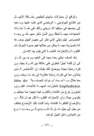 ‫ﻭﺍﻟﻭﺍﻗﻊ ﺃﻥ ﻤﺤﺎﻭﻻﺕ ﻤﺎﻨﻬﺎﻴﻡ ﻟﺘﺨﻠﻴﺹ ﻤﺸـﻜﻠﺔ ﺍﻷﺠﻴـﺎل‬
‫ﻤﻥ ﺍﻟﻁﺎﺒﻊ ﺍﻟﺒﻴﻭﻟﻭﺠﻲ – ﺍﻟﺭﻴﺎﻀﻲ ﺍﻟﺫﻱ ﻏﻠﺏ ﻋﻠﻴﻬﺎ ﻭﺴـﻌﻴﻪ‬
‫ﺇﻟﻰ ﻭﻀﻌﻬﺎ ﻓﻲ ﺴﻴﺎﻗﻬﺎ ﺍﻟﺘـﺎﺭﻴﺨﻲ ﻭﺍﻟﺜﻘـﺎﻓﻲ ﺘﻌـﺩ ﺍﻤﺘـﺩﺍ ‪‬ﺍ‬
 ‫ﺩ‬        ‫ُ‬
          ‫ﹸ ‪‬‬
‫ﻻﺠﺘﻬﺎﺩﺍﺕ ﻤﻬ ‪‬ـﺔ ﻟﻤﻔ ﱢـﺭﻴﻥ ﺃﻟﻤﺎﻥ ﻨﺫﻜﺭ ﻤﻨﻬﻡ ﻋﻠـﻰ ﻭﺠـﻪ‬
                              ‫ﻜ‬       ‫ﻤ‬
‫ﺍﻟﺨﺼﻭﺹ ﭭﻠﻬﻠﻡ ﺩﻴﻠﺘﻲ ﺍﻟﺫﻱ ﻨﻅﺭ ﺇﻟﻰ ﻤﻔﻬﻭﻡ ﺍﻟﺠﻴل ﺒﻭﺼـﻔﻪ‬
‫ﺃﺩﺍﺓ ﺘﺼﻭﺭﻴﺔ ﻤﻬ ‪‬ـﺔ ﻴﻤﻜﻥ ﻤﻥ ﺨﻼﻟﻬﺎ ﻓﻬﻡ ﻤﺴﻴﺭﺓ ﺍﻟﺤﺭﻜـﺎﺕ‬
                                   ‫‪  ‬ﻤ‬   ‫ُ‬
      ‫ﺍﻟﻔﻜﺭ ‪‬ـﺔ ﻭﺍﻹﻨﺠﺎﺯﺍﺕ ﺍﻟﻌﻠﻤ ‪‬ـﺔ ﺍﻟﺘﻲ ﻴﻘﻭﻡ ﺒﻬﺎ ﺍﻹﻨﺴﺎﻥ.‬
                              ‫ﻴ‬                   ‫ﻴ‬
‫ﻭﻗﺩ ﺃﻀﺎﻑ ﺩﻴﻠﺘﻲ ﺒﻌ ‪‬ﺍ ﻤﻬ ‪‬ﺎ ﺇﻟﻰ ﺍﻟﻤﻔﻬـﻭﻡ ﺤـﻴﻥ ﺃﺸـﺎﺭ‬
                         ‫ﺩ ﻤ‬
‫ﺇﻟﻰ ﺃﻥ ﻜﻠﻤﺔ "ﺠﻴل" ﺘﻨﻁﻭﻱ ﻋﻠﻰ ﻋﻼﻗﺔ ﺒﻴﻥ ﺃﻓـﺭﺍﺩ ﻴﻌﻴﺸـﻭﻥ‬
‫ﻓﺘﺭﺓ ﺯﻤﻨﻴﺔ ﻤﻌﻴﻨﺔ ﻭﻴﻭﻀﺢ ﺫﻟﻙ ﺒﻘﻭﻟﻪ: ﺇﻥ ﺍﻷﺸﺨﺎﺹ ﺍﻟـﺫﻴﻥ‬
                                    ‫‪‬‬    ‫‪‬‬
‫ﻴﻨﺸﺄﻭﻥ ﻤ ‪‬ﺎ ﻓﻲ ﻓﺘﺭﺍﺕ ﺯﻤﻨﻴﺔ ﻤﺘﻘﺎﺭﺒﺔ ﺇﻟﻰ ﺤﺩ ﻤﺎ، ﻭﻴﺨﺒـﺭﻭﻥ‬
             ‫‪‬‬               ‫‪‬‬              ‫ﻌ‬
‫ﻤ ‪‬ﺎ ﺨﻼل ﻤـﺎ ﺃﺴـﻤﺎﻩ "ﺴـﻨﻭﺍﺕ ﺍﻟﺤﺴﺎﺴـﻴﺔ" ‪Jahre der‬‬
            ‫‪‬‬                                ‫ﻌ‬
‫‪ Empfindlickeit‬ﺍﻟﺘﻁﻭﺭﺍﺕ ﺍﻟﻤﻬ ‪‬ـﺔ ﻟﻸﺤﺩﺍﺙ ﺍﻟﻜﺒـﺭﻯ،‬
                  ‫ﻤ‬         ‫ُ‬
                            ‫‪‬‬
‫ﻴﺘﻤﻴﺯﻭﻥ ﺒﻨﻭﻉ ﻤﻥ ﺍﻟﺘﺸﺎﺒﻪ ﻭﺍﻟﺘﻘﺎﺭﺏ ﻓﻴﻤﺎ ﺒﻴﻨﻬﻡ؛ ﻤﻤﺎ ﻴﺠﻌﻠﻬـﻡ‬
                                                    ‫‪‬‬
‫ﻴﻜﻭﻨﻭﻥ ﺠﻴ ﹰ، ﻭﺃﻥ ﺍﻹﻨﺠﺎﺯﺍﺕ ﺍﻟﻔﻜﺭ ‪‬ـﺔ ﻟﻜل ﺠﻴـل ﺘﺘﺄ ﱠــﺭ‬
   ‫ﺜ‬                ‫ﻴ‬                     ‫ﻼ‬       ‫‪‬‬
‫ﺒﺎﻷﻭﻀﺎﻉ ﺍﻟﺜﻘﺎﻓ ‪‬ـﺔ ﺍﻟﻘﺎﺌﻤﺔ، ﻭﻟﻤﺎ ﻜﺎﻨﺕ ﺘﻠﻙ ﺍﻷﻭﻀﺎﻉ ﺘﺨﺘﻠﻑ‬
                       ‫‪‬‬              ‫ﻴ‬
‫ﻤﻥ ﺠﻴل ﺇﻟﻰ ﺠﻴل، ﻓـﺈﻥ ﺫﻟـﻙ ﻴـﺅ ‪‬ﻱ ﺇﻟـﻰ ﻭﺠـﻭﺩ ﻨـﻭﻉ‬
                 ‫ﺩ‬
                          ‫ﻤﻥ ﺍﻟﺘﺠﺎﻨﺱ ﺩﺍﺨل ﺍﻟﺠﻴل ﺍﻟﻭﺍﺤﺩ.‬


                       ‫- ١٣١ -‬
 