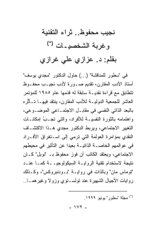 ‫ﻨﺠﻴﺏ ﻤﺤﻔﻭﻅ.. ﺜﺭﺍﺀ ﺍﻟﺘﻘﻨﻴﺔ‬
            ‫)*(‬
                  ‫ﻭﻏﺭﺒﺔ ﺍﻟﺸﺨﺼ ‪‬ـﺎﺕ‬
                     ‫ﻴ‬
        ‫ﺒﻘﻠﻡ: ﺩ. ﻋﺯﺍﺯﻱ ﻋﻠﻲ ﻏﺭﺍﺯﻱ‬
‫ﻓﻲ "ﺴﻁﻭﺭ ﻟﻠﻤﻨﺎﻗﺸﺔ" )...( ﺤﺎﻭل ﺍﻟﺩﻜﺘﻭﺭ "ﻤﺠﺩﻱ ﻴﻭﺴﻑ"‬
‫ﺃﺴﺘﺎﺫ ﺍﻷﺩﺏ ﺍﻟﻤﻘﺎﺭﻥ، ﺘﻘﺩﻴﻡ ﺼـﻭﺭﺓ ﻷﺩﺏ ﻨﺠﻴـﺏ ﻤﺤﻔـﻭﻅ‬
‫ﺘﺘﻁﺎﺒﻕ ﻤﻊ ﻗﺭﺍﺀﺓ ﻨﻘﺩ ‪‬ـﺔ ﺴﺎﺒﻘﺔ ﻟﻪ ﻗﺩﻤﻬﺎ ﻋﺎﻡ ٥٨٩١ ﻟﻠﻤﺅﺘﻤﺭ‬
                    ‫َ‬
                    ‫‪‬‬             ‫ﻴ‬
‫ﺍﻟﻌﺎﺸﺭ ﻟﻠﺠﻤﻌﻴﺔ ﺍﻟﺩﻭﻟ ‪‬ـﺔ ﻟﻸﺩﺏ ﺍﻟﻤﻘﺎﺭﻥ، ﻴﻨﺘﻘﺩ ﻓﻴﻬـﺎ ﺘـﺄﺜﺭﻩ‬
  ‫ﱡ‬                                ‫ﻴ‬
‫ﺒﺎﻟﺒﻌﺩ ﺍﻟﺫﺍﺘﻲ ﺍﻟﻨﻔﺴﻲ ﻓﻲ ﻤﻘﺎﺒـل ﺍﻻﺠﺘﻤـﺎﻋﻲ ﺍﻟﻤﻭﻀـﻭﻋﻲ،‬
‫ﻭﺍﻫﺘﻤﺎﻤﻪ ﺒﺎﻟﺜﻭﺭﺓ ﺍﻟﻨﻔﺴ ‪‬ـﺔ ﻟﻸﻓﺭﺍﺩ، ﻭﺍﻟﺘﻲ ﺘ ‪‬ـﺏ ﺇﻤﻜﺎﻨـﺎﺕ‬
         ‫ُ‬
         ‫ﺠ ‪‬‬                   ‫ﻴ‬
‫ﺍﻟﺘﻐﻴﻴﺭ ﺍﻻﺠﺘﻤﺎﻋﻲ، ﻭﻴﺭﺒﻁ ﺍﻟﺩﻜﺘﻭﺭ ﻤﺠﺩﻱ ﻫـﺫﺍ ﺍﻻﻜﺘﺸـﺎﻑ‬
‫ﺍﻟﻨﻘﺩﻱ ﺒﻤﺅﺍﻤﺭﺓ ﺍﻟﻌﻭﻟﻤﺔ ﺍﻟﺘﻲ ﺘﺭﻤﻲ ﺇﻟﻰ ﺍﺴـﺘﻐﺭﺍﻕ ﺍﻷﻓـﺭﺍﺩ‬
‫ﻓﻲ ﻋﻭﺍﻟﻤﻬﻡ ﺍﻟﺨﺎ ‪‬ـﺔ ﺍﻟﺫﺍﺘ ‪‬ـﺔ ﺒﻌﻴ ‪‬ﺍ ﻋﻥ ﺍﻟﺘﺄﺜﻴﺭ ﻓﻲ ﻤﺤﻴﻁﻬﻡ‬
                      ‫ﺩ‬       ‫ﻴ‬         ‫ﺼ‬
‫ﺍﻻﺠﺘﻤﺎﻋﻲ، ﻭﻴﻌﺘﻘﺩ ﺍﻟﻜﺎﺘﺏ ﺃﻥ ﻓﻭﺯ ﻤﺤﻔﻭﻅ ﺒـ "ﻨﻭﺒل" ﻜـﺎﻥ‬
‫ﻨﺘﻴﺠﺔ ﻻﺴﺘﺨﺩﺍﻡ ﺘﻘﻨﻴﺔ ﺍﻟﺭﻭﺍﻴـﺔ ﺍﻟﺴﻴﻜﻭﻟﻭﺠ ‪‬ــﺔ ﻜﻤـﺎ ﻋﻨـﺩ‬
             ‫ﻴ‬
‫"ﺘﻭﻤﺎﺱ ﻤﺎﻥ" ﻭﺒﺎﻟﺫﺍﺕ ﻓﻲ ﺭﻭﺍﻴـﺔ "ﺒـﻭﺩﻨﺒﺭﻭﻜﺱ"، ﻭﻜـﺫﻟﻙ‬
‫ﺭﻭﺍﻴﺎﺕ ﺍﻷﺠﻴﺎل ﺍﻟﺸﻬﻴﺭﺓ ﻋﻨﺩ ﺘﻭﻟﺴـﺘﻭﻱ ﻭﺯﻭﻻ ﻭﻏﻴﺭﻫﻤـﺎ..‬

                                                         ‫)*(‬
                               ‫ﻤﺠﻠﺔ "ﺴﻁﻭﺭ" ﻴﻭﻨﻴﻭ ٩٩٩١.‬
                       ‫- ٢٧١ -‬
 