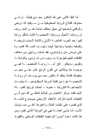 ‫ﺃﻤﺎ ﺍﻟﻨﻘﺩ ﺍﻟﺜﺎﻨﻲ ﻋﻠﻰ ﻨﻘﺩ ﺍﻟﺩﻜﺘﻭﺭ ﻤﺠـﺩﻱ ﻓﻴﺘﻤ ﱠــل ﻓـﻲ‬
       ‫ﺜ‬                                          ‫‪‬‬
‫ﻤﺤﺎﻭﻟﺘﻪ ﺍﻗﺘﻼﻉ ﺍﻟﺭﻭﺍﻴﺔ ﺍﻟﻤﺤﻔﻭﻅﻴﺔ ﻤـﻥ ﺴـﻴﺎﻗﻬﺎ ﺍﻟﺘـﺎﺭﻴﺨﻲ‬
                       ‫‪‬‬
‫ﻭﺍﻟﻭﺍﻗﻌﻲ ﻟﻭﻀﻌﻬﺎ ﻓﻲ ﺴﻴﺎﻕ ﻤﺨﺘﻠﻑ ﺘﻤﺎ ‪‬ﺎ، ﻓﻤـﻥ ﺍﻟﻤﻌـﺭﻭﻑ‬
                ‫ﻤ‬
‫ﺃﻥ ﺭﻭﺍﻴﺎﺕ ﺍﻷﺠﻴﺎل ﻭﺭﻭﺍﻴﺎﺕ ﺍﻟﺸﺨﺼ ‪‬ـﺔ ﻜﺎﻨﺕ ﺘﺸﻜل ﺭﻭﺍ ‪‬ﺎ‬
 ‫ﺠ‬      ‫ﱢ‬          ‫ﻴ‬
‫ﻜﺒﻴ ‪‬ﺍ ﺒﻌﺩ ﺍﻟﺤﺭﺏ ﺍﻟﻌﺎﻟﻤ ‪‬ـﺔ ﺍﻷﻭﻟﻰ ﻭﺍﻟﺜﺎﻨﻴﺔ ﻷﺴﺒﺎﺏ ﺘﺎﺭﻴﺨ ‪‬ـﺔ‬
  ‫ﻴ‬                              ‫ﻴ‬                   ‫ﺭ‬
‫ﻭﻓﻠﺴﻔﻴﺔ ﻭﻨﻔﺴﻴﺔ ﻭﺇﺒﺩﺍﻋﻴﺔ ﺃﻴ ‪‬ﺎ ﻭﻟﻴﺴـﺕ ﺍﻟﻤﺴـﺄﻟﺔ ﻗﺎﺼـﺭﺓ‬
                        ‫‪ ‬ﻀ‬            ‫‪‬‬      ‫‪‬‬
‫ﻋﻠﻰ ﺘﻭﻤﺎﺱ ﻤﺎﻥ ﻭﺘﻭﻟﺴﺘﻭﻱ، ﻓﻘﺩ ﺸﻤﻠﺕ ﺭﻭﺍﺌﻴﻴﻥ ﻤﻥ ﻤﺨﺘﻠﻑ‬
‫ﺍﻟﺜﻘﺎﻓﺎﺕ ﻗﺒﻠﻬﻡ ﻓﻴﺘﺯﺠﺭﺍﻟـﺩ، ﻭﺘﻭﻤـﺎﺱ ﻫـﺎﺭﺩﻱ، ﻭﻜﺎﻭﺍﺒﺎﺘـﺎ،‬
‫ﻭﻓﻠﻭﺒﻴﺭ، ﻭﺩﻴﻜﻨﺯ.. ﺇﻟﺦ. ﺃ ‪‬ــﺎ ﺭﻭﺍﻴـﺔ ﺍﻟﺸﺨﺼ ‪‬ــﺔ ﻓﻬـﻲ‬
        ‫ﻴ‬                 ‫ﻤ‬
‫ﻤﻭﺠﻭﺩﺓ ﻤﻨﺫ ﺒﻭﻜﺎﺸﻴﻭ ﻓﻲ ﺍﻟﻘﺭﻥ ﺍﻟﺭﺍﺒﻊ ﻋﺸﺭ ﺤﺘـﻰ ﻨﺠﻴـﺏ‬
‫ﻤﺤﻔﻭﻅ، ﻓﻠﻤﺎﺫﺍ ﻴﻌﺘﻘﺩ ﺍﻟـﺩﻜﺘﻭﺭ ﻤﺠـﺩﻱ ﻴﻭﺴـﻑ ﺃﻥ ﺭﻭﺍﻴـﺔ‬
‫ﺍﻟﺸﺨﺼ ‪‬ـﺔ ﺠﺯﺀ ﻤﻥ ﺘﻘﻨﻴﺔ ﺍﻟﺭﻭﺍﻴﺔ ﺍﻟﺴﻴﻜﻭﻟﻭﺠ ‪‬ــﺔ ﻭﻟﻴﺴـﺕ‬
          ‫ﻴ‬                                  ‫ﻴ‬
‫ﺍﻻﺠﺘﻤﺎﻋ ‪‬ـﺔ؟ ﻓﺎﻟﺭﻭﺍﻴﺔ – ﻋﻤﻭ ‪‬ﺎ – ﺃﺤﺩﺜﺕ ﺜﻭﺭﺘﻬﺎ ﺍﻟﻔﻨ ‪‬ــﺔ؛‬
    ‫ﻴ‬                      ‫ﻤ‬                   ‫ﻴ‬
‫ﻷﻨﻬﺎ ﻨﻘﻠﺕ ﻤﺭﻜﺯ ﺍﻻﻫﺘﻤﺎﻡ ﻤﻥ ﺍﻟﺒﻼﻁ ﺍﻟﻤﻠﻜـﻲ ﺍﻟﻘـﺩﻴﻡ ﺇﻟـﻰ‬
‫ﺍﻟﻁﺒﻘﺎﺕ ﺍﻟ ‪‬ﻨﻴﺎ، ﻓﺄﺯﺍﻟﺕ ﺍﻻﻋﺘﻘﺎﺩ ﺍﻷﺭﺴﻁﻲ ﺒﻤﻭﻀﻭﻉ ﺍﻟﻤﺄﺴـﺎﺓ‬
                                          ‫ﺩ‬
‫ﺍﻟﺫﻱ ﻗﺼﺭﻩ ﻋﻠﻰ ﻨﻜﺒﺎﺕ ﺍﻟﻨﺒﻼﺀ ﻭﺍﻋﺘﺒﺭﻫﺎ ﺃﻋﻠـﻰ ﻤﺴـﺘﻭﻴﺎﺕ‬
‫ﺍﻷﺩﺏ، ﺃﻤﺎ ﻤﺂﺴﻲ ﺍﻟﻌﺎ ‪‬ـﺔ ﻓﻬﻲ ﻓﻲ ﺍﻟﻤﺭﺘﺒﺔ ﺍﻷﺩﻨﻰ ﻜﻔﻥ، ﻭﻤﻥ‬
                                ‫ﻤ‬            ‫‪‬‬
‫ﻫﻨﺎ ﻜﺎﻨﺕ ﺩﻋﻭﺓ "ﺩﻴﺩﺭﻭ" ﻟﺘﺭﺍﺠﻴﺩﻴﺎ ﺍﻟﻁﺒﻘﺎﺕ ﺍﻟﻭﺴﻁﻰ ﻭﺍﻟﻔﻘﻴﺭﺓ،‬


                        ‫- ٤٧١ -‬
 