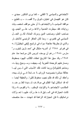 ‫ﺍﻻﺠﺘﻤﺎﻋﻲ ﻭﺍﻟﺴﻴﺎﺴﻲ ﻻ ﺍﻟﺘﻘﻨﻲ – ﻜﻤﺎ ﻴﺭﻯ ﺍﻟﺩﻜﺘﻭﺭ ﻤﺠﺩﻱ –‬
‫ﻜﺎﻥ ﻫﻭ ﺍﻟﻔﻴﺼل ﻓﻲ ﺍﺨﺘﻴﺎﺭﻩ ﻟﻨﻭﺒل ﻭﻻ ﺃﻗﺼـﺩ – ﺒـﺎﻟﻁﺒﻊ –‬
‫ﻤﻭﺍﻗﻔﻪ ﺍﻟﺴﻴﺎﺴ ‪‬ـﺔ ﻭﺍﻻﺠﺘﻤﺎﻋ ‪‬ـﺔ ﺃﻭ ﺤﺘﻰ ﻤﻭﺍﻗﻑ ﺸﺨﺼـﻴﺎﺕ‬
  ‫‪‬‬                    ‫ﻴ‬            ‫ﻴ‬
‫ﺭﻭﺍﻴﺎﺘﻪ، ﻓﻘﺩ ﺴﻴﻁﺭﺕ ﺍﻟﻌﺩﻤﻴﺔ ﻭﺍﻻﻏﺘـﺭﺍﺏ ﻋﻠـﻰ ﺍﻟﺠﻤﻴـﻊ،‬
‫ﺼﺎﺤﺏ ﺍﻟﻌﻠﻡ، ﻭﺼﺎﺤﺏ ﺍﻟﺩﻴﻥ ﻭﻤﺭﺘﺎﺩ ﺍﻟﺤﺎﻨﺔ، ﻟﻜـﻥ ﺍﻟﻌﻤـل‬
‫ﺍﻟﺴﻴﺎﺴﻲ ﻓﻲ ﺘﻘﺩﻴﺭﻱ – ﺭﺒﻤﺎ ﻜﺎﻥ ﺍﻟﺤﺎﻓﺯ ﺍﻟﺭﺌﻴﺴﻲ ﻟﻼﺨﺘﻴـﺎﺭ‬
‫ﻭﺍﻟﺫﻱ ﺘﻡ ﺒﻁﺭﻴﻘﺔ ﻤﻔﺎﺠﺌﺔ ﺴﻭﺍﺀ ﻓﻲ ﺘﺭﺸﻴﺢ )ﺇﻴﻔﻲ ﺸﻴﻔﺘﻴل( ﻟـﻪ‬
                                              ‫َ‬
                                              ‫‪‬‬
‫ﻓﻲ ﻓﺒﺭﺍﻴﺭ ٨٨٩١ ﺃﻭ ﺃﻨﺩﺭﻴﻪ ﻤﺎﻴﻜل ﻓﻲ "ﻤﺠـﺎﺯﻴﻥ ﻟﻴﺘﻴﺭﻴـﺭ"‬
‫ﻤﺎﺭﺱ ٨٨٩١، ﺭﻏﻡ ﺃﻥ ﻴﻭﺴﻑ ﺇﺩﺭﻴﺱ ﻜﺎﻥ ﻤﺭﺸ ‪‬ﺎ ﻤﻨﺫ ﻋﺎﻡ‬
         ‫ﺤ‬
‫٥٨٩١، ﻭﻗﺩ ﺴﺒﻕ ﻫﺫﺍ ﺍﻟﺘﺎﺭﻴﺦ ﺍﺤﺘﻔﺎﺀ ﺍﻟﻜﺘﺎﺏ ﺍﻟﻴﻬﻭﺩ ﺒﻤﺤﻔﻭﻅ‬
                ‫ﹸﱠ‬
‫ﻭﻤﺴﺎﺭﻋﺘﻬﻡ ﻟﺘﺭﺠﻤﺘﻪ ﻟﻠﻌﺒﺭﻴﺔ )ﺴـﻴﺠﻴﻑ، ﻭﺴـﻭﻤﻴﺦ ﻭﺒﻴﻠـﺩ،‬
                          ‫‪‬‬
‫ﻭﻤﻨﺎﺤﻡ ﻜﺎﺒﻠﻴﻭﻙ( ﻭﺭﺒﻤﺎ ﻜﺎﻨﺕ ﺘﻠﻙ ﺍﻷﺴﺒﺎﺏ ﺍﻟﺘﻲ ﻟـﻴﺱ ﻟﻬـﺎ‬
‫ﻋﻼﻗﺔ ﻤﺒﺎﺸﺭﺓ ﺒﻨﺼﻭﺼﻪ ﺍﻟﺭﻭﺍﺌ ‪‬ـﺔ ﻋـﺎﻤﻼ ﻓـﻲ ﺘﺭﺸـﻴﺤﻪ،‬
             ‫ﹰ‬       ‫ﻴ‬
‫ﻭﺃﻋﺘﻘﺩ ﺃﻥ ﺫﻟﻙ ﻗﺩ ﻅﻠﻡ ﻨﺠﻴﺏ ﻤﺤﻔﻭﻅ ﻜﺜﻴ ‪‬ﺍ. ﻭﺍﻟﺤﻘﻴﻘﺔ ﺃﻴ ‪‬ﺎ –‬
   ‫ﻀ‬               ‫ﺭ‬
‫ﺃﻨﻪ ﻗﺩ ﺍﺴﺘﻜﺎﻥ ﻟﻬﺫﺍ ﺍﻟﻅﻠﻡ ﻓﻲ ﻤﻭﺍﻗـﻑ ﺸـﺩﻴﺩﺓ ﺍﻟﻐﻠـﻭ ﻀـﺩ‬
‫ﺍﻟﻤﻜﺎﺴﺏ ﺍﻻﺠﺘﻤﺎﻋ ‪‬ـﺔ ﻭﺍﻟﺜﻭﺍﺒﺕ ﺍﻟﻭﻁﻨ ‪‬ــﺔ ﻭﺍﻟﻘﻭﻤﻴـﺔ، ﻭﺇﺫﺍ‬
                   ‫ﻴ‬                  ‫ﻴ‬
‫ﻜﺎﻨﺕ ﺍﻨﺤﻴﺎﺯﺍﺘﻪ ﻓﻲ ﺍﻟﺴـﺎﺒﻕ ﻗـﺩ ﻁـﺭﺃﺕ ﻋﻠﻴﻬـﺎ ﺘﺤـﻭﻻﺕ‬
  ‫ُ‬
  ‫‪‬‬
‫ﺩﺭﺍﻤﺎﺘﻴﻜﻴـﺔ ﻓﺈﻥ ﺍﻨﺤﻴﺎﺯﺍﺘﻪ ﺍﻟﺭﺍﻫﻨﺔ ﻗﺩ ﺸﻬﺩﺕ – ﻤﻨﺫ ﻤﻨﺘﺼﻑ‬
                                            ‫‪‬‬


                       ‫- ٧٧١ -‬
 