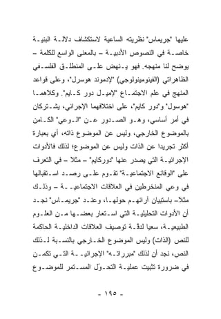 ‫ﻋﻠﻴﻬﺎ "ﺠﺭﻴﻤﺎﺱ" ﻨﻅﺭﻴﺘﻪ ﺍﻟﺴﺎﻋﻴﺔ ﻻﺴﺘﻜﺸﺎﻑ ﺩﻻﻟـﺔ ﺍﻟﺒﻨﻴـﺔ‬
                                ‫‪‬‬
‫ﺨﺎ ‪‬ـﺔ ﻓﻲ ﺍﻟﻨﺼﻭﺹ ﺍﻷﺩﺒ ‪‬ـﺔ – ﺒﺎﻟﻤﻌﻨﻰ ﺍﻟﻭﺍﺴﻊ ﻟﻠﻜﻠﻤﺔ –‬
                            ‫ﻴ‬                  ‫ﺼ‬
‫ﻴﻭﻀﺢ ﻟﻨﺎ ﻤﻨﻬﺠﻪ. ﻓﻬﻭ ﻴـﻨﻬﺽ ﻋﻠـﻰ ﺍﻟﻤﻨﻁﻠـﻕ ﺍﻟﻔﻠﺴـﻔﻲ‬
                                             ‫‪‬‬
‫ﺍﻟﻅﺎﻫﺭﺍﺘﻲ )ﺍﻟﻔﻴﻨﻭﻤﻴﻨﻭﻟﻭﺠﻲ( "ﻹﺩﻤﻭﻨﺩ ﻫﻭﺴﺭل"، ﻭﻋﻠﻰ ﻗﻭﺍﻋﺩ‬
‫ﺍﻟﻤﻨﻬﺞ ﻓﻲ ﻋﻠﻡ ﺍﻻﺠﺘﻤـﺎﻉ "ﻹﻤﻴـل ﺩﻭﺭ ﻜـﺎﻴﻡ". ﻭﻜﻼﻫﻤـﺎ‬
‫"ﻫﻭﺴﻭل" ﻭ"ﺩﻭﺭ ﻜﺎﻴﻡ"، ﻋﻠﻰ ﺍﺨﺘﻼﻓﻬﻤﺎ ﺍﻹﺠﺭﺍﺌﻲ، ﻴﺸـﺘﺭﻜﺎﻥ‬
‫ﻓﻲ ﺃﻤﺭ ﺃﺴﺎﺴﻲ، ﻭﻫـﻭ ﺍﻟﺼـﺩﻭﺭ ﻋـﻥ "ﺍﻟـﻭﻋﻲ" ﺍﻟﻜـﺎﻤﻥ‬
‫ﺒﺎﻟﻤﻭﻀﻭﻉ ﺍﻟﺨﺎﺭﺠﻲ، ﻭﻟﻴﺱ ﻋﻥ ﺍﻟﻤﻭﻀﻭﻉ ﺫﺍﺘﻪ، ﺃﻱ ﺒﻌﺒﺎﺭﺓ‬
‫ﺃﻜﺜﺭ ﺘﺠﺭﻴ ‪‬ﺍ ﻋﻥ ﺍﻟﺫﺍﺕ ﻭﻟﻴﺱ ﻋﻥ ﺍﻟﻤﻭﻀﻭﻉ؛ ﻟﺫﻟﻙ ﻓﺎﻷﺩﻭﺍﺕ‬
                                        ‫ﺩ‬
‫ﺍﻹﺠﺭﺍﺌ ‪‬ـﺔ ﺍﻟﺘﻲ ﻴﺼﺩﺭ ﻋﻨﻬﺎ "ﺩﻭﺭﻜﺎﻴﻡ" – ﻤﺜﻼ – ﻓﻲ ﺍﻟﺘﻌ ‪‬ﻑ‬
 ‫ﺭ‬           ‫ﹰ‬                                ‫ﻴ‬
‫ﻋﻠﻰ "ﺍﻟﻭﻗﺎﺌﻊ ﺍﻻﺠﺘﻤﺎﻋ ‪‬ـﺔ" ﺘﻘـﻭﻡ ﻋﻠـﻰ ﺭﺼـﺩ ﺍﺴـﺘﻘﺒﺎﻟﻬﺎ‬
                              ‫ﻴ‬
‫ﻓﻲ ﻭﻋﻲ ﺍﻟﻤﻨﺨﺭﻁﻴﻥ ﻓﻲ ﺍﻟﻌﻼﻗﺎﺕ ﺍﻻﺠﺘﻤﺎﻋ ‪‬ــﺔ – ﻭﺫﻟـﻙ‬
           ‫ﻴ‬
‫ﻤﺜﻼ– ﺒﺎﺴﺘﺒﻴﺎﻥ ﺁﺭﺍﺌﻬـﻡ ﺤﻭﻟﻬـﺎ، ﻭﻋﻨـﺩ "ﺠﺭﻴﻤـﺎﺱ" ﻨﺠـﺩ‬
                                               ‫ﹰ‬
‫ﺃﻥ ﺍﻷﺩﻭﺍﺕ ﺍﻟﺘﺤﻠﻴﻠ ‪‬ـﺔ ﺍﻟﺘﻲ ﺍﺴـﺘﻌﺎﺭ ﺒﻌﻀـﻬﺎ ﻤـﻥ ﺍﻟﻌﻠـﻭﻡ‬
                                  ‫ﻴ‬
‫ﺍﻟﻁﺒﻴﻌ ‪‬ـﺔ، ﺴﻌ ‪‬ﺎ ﻟﺩﻗـﺔ ﺘﻭﺼﻴﻑ ﺍﻟﻌﻼﻗﺎﺕ ﺍﻟﺩﺍﺨﻠ ‪‬ـﺔ ﺍﻟﺤﺎﻜﻤﺔ‬
          ‫ﻴ‬                        ‫ﻴ ﱠ‬          ‫ﻴ‬
‫ﻟﻠﻨﺹ )ﺍﻟﺫﺍﺕ( ﻭﻟﻴﺱ ﺍﻟﻤﻭﻀﻭﻉ ﺍﻟﺨـﺎﺭﺠﻲ ﺒﺎﻟﻨﺴـﺒﺔ ﻟـﺫﻟﻙ‬
‫ﺍﻟﻨﺹ، ﻨﺠﺩ ﺃﻥ ﻟﺫﻟﻙ "ﻤﺒﺭﺭﺍﺘـﻪ" ﺍﻹﺠﺭﺍﺌ ‪‬ــﺔ ﺍﻟﺘـﻲ ﺘﻜﻤـﻥ‬
               ‫ﻴ‬
‫ﻓﻲ ﻀﺭﻭﺭﺓ ﺘﺜﺒﻴﺕ ﻋﻤﻠ ‪‬ـﺔ ﺍﻟﺘﺤـﻭل ﺍﻟﻤﺴـﺘﻤﺭ ﻟﻠﻤﻭﻀـﻭﻉ‬
                   ‫ُ‬
                   ‫‪‬‬        ‫ﻴ‬


                       ‫- ٥٩١ -‬
 