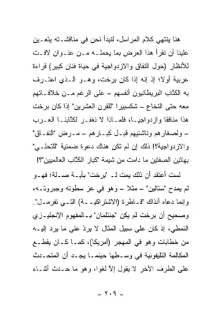 ‫ﻫﻨﺎ ﻴﻨﺘﻬﻲ ﻜﻼﻡ ﺍﻟﻤﺭﺍﺴل، ﻟﻨﺒﺩﺃ ﻨﺤﻥ ﻓﻲ ﻤﻨﺎﻗﺸـﺘﻪ ﻴﺘﻌـﻴﻥ‬
 ‫‪‬‬
‫ﻋﻠﻴﻨﺎ ﺃﻥ ﻨﻘﺭﺃ ﻫﺫﺍ ﺍﻟﻌﺭﺽ ﺒﻤﺎ ﻴﺤﻤﻠـﻪ ﻤـﻥ ﻋﻨـﻭﺍﻥ ﻻﻓـﺕ‬
‫ﻟﻸﻨﻅﺎﺭ )ﺤﻭل ﺍﻟﻨﻔﺎﻕ ﻭﺍﻻﺯﺩﻭﺍﺠﻴﺔ ﻓﻲ ﺤﻴﺎﺓ ﻓﻨﺎﻥ ﻜﺒﻴﺭ( ﻗﺭﺍﺀﺓ‬
                          ‫‪‬‬
‫ﻋﺭﺒﻴﺔ ﺃﻭﻻ؛ ﺇﺫ ﺇﻨﻪ ﺇﺫﺍ ﻜﺎﻥ ﺒﺭﺨﺕ، ﻭﻫـﻭ ﺍﻟـﺫﻱ ﺍﻋﺘـﺭﻑ‬
                                        ‫ﹰ‬
‫ﺒﻪ ﺍﻟﻜﺘﺎﺏ ﺍﻟﺒﺭﻴﻁﺎﻨﻴﻭﻥ ﺃﻨﻔﺴﻬﻡ – ﻋﻠﻰ ﺍﻟﺭﻏﻡ ﻤـﻥ ﺨﻼﻓـﺎﺘﻬﻡ‬
                                              ‫ﹸﱠ‬
‫ﻤﻌﻪ ﺤﺘﻰ ﺍﻟﻨﺨﺎﻉ – ﺸﻜﺴﺒﻴ ‪‬ﺍ "ﻟﻠﻘﺭﻥ ﺍﻟﻌﺸﺭﻴﻥ" ﺇﺫﺍ ﻜﺎﻥ ﺒﺭﺨﺕ‬
                              ‫ﺭ‬
‫ﻫﺫﺍ ﻤﻨﺎﻓ ﹰﺎ ﻭﺍﺯﺩﻭﺍﺠ ‪‬ـﺎ، ﻓﻠﻤـﺎﺫﺍ ﻻ ﻨﻐﻔـﺭ ﻟﻜﺘﺎﺒﻨـﺎ ﺍﻟﻌـﺭﺏ‬
            ‫ﹸﱠ‬                     ‫ﻴ‬          ‫ﻘ‬
‫– ﻭﻟﺼﻐﺎﺭﻫﻡ ﻭﻨﺎﺸﺌﻴﻬﻡ ﻗﺒـل ﻜﺒـﺎﺭﻫﻡ – ﻤـﺭﺽ "ﺍﻟﻨﻔـﺎﻕ"‬
‫ﻭﺍﻻﺯﺩﻭﺍﺠﻴﺔ؟! ﺫﻟﻙ ﺇﻥ ﻟﻡ ﺘﻜﻥ ﻫﻨﺎﻙ ﺩﻋﻭﺓ ﻀﻤﻨﻴﺔ "ﻟﻠﺘﺤﻠـﻲ"‬
           ‫‪‬‬                               ‫‪‬‬
 ‫ﺒﻬﺎﺘﻴﻥ ﺍﻟﺼﻔﺘﻴﻥ ﻤﺎ ﺩﺍﻤﺕ ﻤﻥ ﺸﻴﻤﺔ "ﻜﺒﺎﺭ ﺍﻟﻜﺘﺎﺏ ﺍﻟﻌﺎﻟﻤﻴﻴﻥ"؟!‬
                ‫ﹸﱠ‬
‫ﻟﺴﺕ ﺃﻋﺘﻘﺩ ﺃﻥ ﺫﻟﻙ ﻴﻤﺕ ﻟـ "ﺒﺭﺨﺕ" ﺒﺄﻴـﺔ ﺼـﻠﺔ؛ ﻓﻬـﻭ‬
‫ﻟﻡ ﻴﻤﺩﺡ "ﺴﺘﺎﻟﻴﻥ" – ﻤﺜﻼ – ﻭﻫﻭ ﻓﻲ ﻋﺯ ﺴﻁﻭﺘﻪ ﻭﺠﺒﺭﻭﺘـﻪ،‬
                ‫‪‬‬           ‫ﹰ‬
‫ﻭﺇﻨﻤﺎ ﺩﻋﺎﻩ ﺁﻨﺫﺍﻙ "ﻗـﺎﻁﺭﺓ )ﺍﻻﺸﺘﺭﺍﻜ ‪‬ــﺔ( ﺍﻟﺘـﻲ ﺘﻔﺭﻤـل".‬
                   ‫ﻴ‬
‫ﻭﺼﺤﻴﺢ ﺃﻥ ﺒﺭﺨﺕ ﻟﻡ ﻴﻜﻥ "ﺠﻨﺘﻠﻤﺎﻥ" ﺒـﺎﻟﻤﻔﻬﻭﻡ ﺍﻹﻨﺠﻠﻴـﺯﻱ‬
‫ﺍﻟﻨﻤﻁﻲ، ﺇﺫ ﻜﺎﻥ ﻋﻠﻰ ﺴﺒﻴل ﺍﻟﻤﺜﺎل ﻻ ﻴﺭﺩ ﻋﻠﻰ ﻤﺎ ﻴﺭﺩ ﺇﻟﻴـﻪ‬
                 ‫‪‬‬
                 ‫ُ‬
‫ﻤﻥ ﺨﻁﺎﺒﺎﺕ ﻭﻫﻭ ﻓﻲ ﺍﻟﻤﻬﺠﺭ )ﺃﻤﺭﻴﻜﺎ(، ﻜﻤـﺎ ﻜـﺎﻥ ﻴﻘﻁـﻊ‬
‫ﺍﻟﻤﻜﺎﻟﻤﺔ ﺍﻟﺘﻠﻴﻔﻭﻨﻴﺔ ﻓﻲ ﻭﺴـﻁﻬﺎ ﺤﻴﻨﻤـﺎ ﻴﺠـﺩ ﺃﻥ ﺍﻟﻤﺘﺤـﺩﺙ‬
 ‫‪‬‬                                 ‫‪‬‬
‫ﻋﻠﻰ ﺍﻟﻁﺭﻑ ﺍﻵﺨﺭ ﻻ ﻴﻘﻭل ﺇﻻ ﻟﻐ ‪‬ﺍ، ﻭﻫﻭ ﻤﺎ ﺤـﺩﺙ ﺃﺜﻨـﺎﺀ‬
                     ‫ﱠ ﻭ‬


                       ‫- ٩٠٢ -‬
 