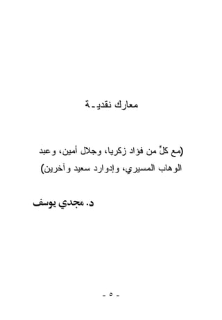 ‫ﻤﻌﺎﺭﻙ ﻨﻘﺩ ‪‬ـﺔ‬
             ‫ﻴ‬


‫)ﻤﻊ ﻜل ﻤﻥ ﻓﺅﺍﺩ ﺯﻜﺭﻴﺎ، ﻭﺠﻼل ﺃﻤﻴﻥ، ﻭﻋﺒﺩ‬
                               ‫ﱟ‬
‫ﺍﻟﻭﻫﺎﺏ ﺍﻟﻤﺴﻴﺭﻱ، ﻭﺇﺩﻭﺍﺭﺩ ﺴﻌﻴﺩ ﻭﺁﺨﺭﻴﻥ(‬


            ‫.‬




                ‫-٥-‬
 