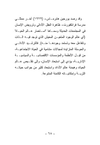 ‫ﻭﻗﺩ ﺭﺼﺩ ﻴﻭﺭﺠﻴﻥ ﻫﺎﺒﺭﻤـﺎﺱ- )٩٢٩١( ﺁﺨـﺭ ﻤﻤﺜﻠـﻲ‬
‫ﻤﺩﺭﺴﺔ ﻓﺭﺍﻨﻜﻔﻭﺭﺕ- ﻅﺎﻫﺭﺓ ﺍﻟﻌﻘل ﺍﻷﺩﺍﺘﻲ ﻭﺘﺭﻭﻴﺽ ﺍﻹﻨﺴﺎﻥ‬
‫ﻓﻲ ﺍﻟﻤﺠﺘﻤﻌﺎﺕ ﺍﻟﺤﺩﻴﺜﺔ ﻭﺴﻤـﺎﻫﺎ "ﺍﺴـﺘﻌﻤﺎﺭ ﻋـﺎﻟﻡ ﺍﻟﺤﻴـﺎﺓ"‬
                             ‫‪‬‬
‫)ﺃﻱ ﻋﺎﻟﻡ ﺍﻟﻭﺠﻭﺩ ﺍﻟﻤﺘﻌﻴـﻥ ﺍﻟﻤﻌﻴﺵ ﺍﻟﺫﻱ ﺘﻭﺠﺩ ﻓﻴـﻪ ﺍﻟـﺫﺍﺕ‬
                               ‫‪‬‬
‫ﻭﺘﺘﻔﺎﻋل ﻤﻌﻪ ﻭﺘﺴﺘﻤﺩ ﻭﺠﻭﺩﻫـﺎ ﻤﻨـﻪ(. ﻓﺎﻟﺘﺭﺸـﻴﺩ ﺍﻷﺩﺍﺘـﻲ‬
‫ﻭﺍﻟﺤﻭﺴﻠﺔ ﺍﻟﻤﺘﺯﺍﻴﺩﺓ ﻟﻤﺠﺎﻻﺕ ﻤﺘﻨﺎﻤﻴﺔ ﻓﻲ ﺍﻟﺤﻴﺎﺓ ﺍﻻﺠﺘﻤﺎﻋ ‪‬ـﺔ،‬
   ‫ﻴ‬
‫ﻤﻥ ﻗﺒـل ﺍﻷﻨﻅﻤﺔ ﻭﺍﻟﻤﺅﺴﺴﺎﺕ ﺍﻻﻗﺘﺼﺎﺩ ‪‬ــﺔ ﻭﺍﻟﺴﻴﺎﺴ ‪‬ــﺔ‬
   ‫ﻴ‬            ‫ﻴ‬                            ‫ِ‪‬‬
‫ﺍﻹﺩﺍﺭ ‪‬ـﺔ، ﻴﺅ ‪‬ﻱ ﺇﻟﻰ ﺍﺴﺘﺒﻌﺎﺩ ﺍﻹﻨﺴﺎﻥ، ﻭﺇﻟﻰ ﺘﻘﻠـﻴﺹ ﻋـﺎﻟﻡ‬
                                       ‫ﺩ‬       ‫ﻴ‬
‫ﺍﻟﺤﻴﺎﺓ، ﻭﻫﻴﻤﻨﺔ ﻋﺎﻟﻡ ﺍﻷﺩﺍﺓ، ﻭﺍﺴﺘﺒﻌﺎﺩ ﻜﺜﻴﺭ ﻤﻥ ﺠﻭﺍﻨﺏ ﺤﻴﺎﺘـﻪ‬
                     ‫ﺍﻟﺜﺭ ‪‬ـﺔ ﻭﺇﻤﻜﺎﻨ ‪‬ـﺎﺘﻪ ﺍﻟﻜﺎﻤﻨﺔ ﺍﻟﻤﺘﻨ ‪‬ﻋﺔ.‬
                        ‫ﻭ‬                   ‫ﻴ‬          ‫ﻴ‬




                        ‫- ٨٦ -‬
 