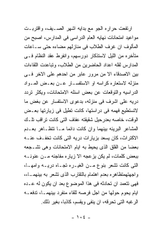 ‫ﺍﺭﺘﻔﻌﺕ ﺤﺭﺍﺭﻩ ﺍﻟﺠﻭ ﻤﻊ ﺒﺩﺍﻴﻪ ﺍﺸﻬﺭ ﺍﻟﺼـﻴﻑ، ﻭﺍﻗﺘﺭﺒـﺕ‬
‫ﻤﻭﺍﻋﻴﺩ ﺍﻤﺘﺤﺎﻨﺎﺕ ﻨﻬﺎﻴﻪ ﺍﻟﻌﺎﻡ ﺍﻟﺩﺭﺍﺴﻰ ﻓﻰ ﺍﻟﻤﺩﺍﺭﺱ، ﺍﺼﺒﺢ ﻤﻥ‬
‫ﺍﻟﻤﺄﻟﻭﻑ ﺍﻥ ﻏﺭﻑ ﺍﻟﻁﻼﺏ ﻓﻰ ﻤﻨﺎﺯﻟﻬﻡ ﻤﻀﺎﺀﻩ ﺤﺘﻰ ﺴـﺎﻋﺎﺕ‬
‫ﻤﺘﺄﺨﺭﻩ ﻤﻥ ﺍﻟﻠﻴل ﻻﺴﺘﺫﻜﺎﺭ ﺩﻭﺭﺴﻬﻡ، ﻭﺍﻨﻔﺭﻁ ﻋﻘﺩ ﺍﻟﻨﻅﺎﻡ ﻓـﻰ‬
‫ﺍﻟﻤﺩﺍﺭﺱ ﻟﻘﻠﻪ ﺍﻋﺩﺍﺩ ﺍﻟﺤﺎﻀﺭﻴﻥ ﻤﻥ ﺍﻟﻁﻼﺏ، ﻭﺘﺒﺎﻋﺩﺕ ﺍﻟﻠﻘﺎﺀﺍﺕ‬
‫ﺒﻴﻥ ﺍﻻﺼﺩﻗﺎﺀ ﺍﻻ ﻤﻥ ﻤﺭﻭﺭ ﻋﺎﺒﺭ ﻤﻥ ﺍﺤﺩﻫﻡ ﻋﻠﻰ ﺍﻻﺨﺭ ﻓـﻰ‬
‫ﻤﻨﺯﻟﻪ ﻻﺴﺘﻌﺎﺭﻩ ﻜﺭﺍﺴﻪ ﺍﻭ ﺍﻻﺴﺘﻔﺴـﺎﺭ ﻋـﻥ ﺒﻌـﺽ ﺍﻟﻤـﻭﺍﺩ‬
‫ﺍﻟﺩﺭﺍﺴﻴﻪ ﻭﺍﻟﺘﻭﻗﻌﺎﺕ ﻋﻥ ﺒﻌﺽ ﺍﺴﺌﻠﻪ ﺍﻻﻤﺘﺤﺎﻨﺎﺕ، ﻭﻴﻜﺜﺭ ﺘﺭﺩﺩ‬
‫ﺩﺭﻴﻪ ﻋﻠﻰ ﺍﺸﺭﻑ ﻓﻰ ﻤﻨﺯﻟﻪ، ﺒﺩﻋﻭﻯ ﺍﻻﺴﺘﻔﺴﺎﺭ ﻋﻥ ﺒﻐﺽ ﻤﺎ‬
‫ﻻﺘﺴﺘﻁﻴﻊ ﻓﻬﻤﻪ ﻓﻰ ﺩﺭﺍﺴﺘﻬﺎ، ﻜﺎﻨﺕ ﺘﻁﻴل ﻓﻰ ﺯﻴﺎﺭﺘﻬﺎ ﺒﻌـﺽ‬
‫ﺍﻟﻭﻗﺕ، ﺨﺎﺼﻪ ﺒﻌﺩﺭﺤﻴل ﺸﻘﻴﻘﺘﻪ ﻋﻔﺎﻑ ﺍﻟﺘﻰ ﻜﺎﻨﺕ ﺘﺭﺍﻗﺏ ﺘﻠـﻙ‬
‫ﺍﻟﻤﺸﺎﻋﺭ ﺍﻟﺒﺭﻴﺌﻪ ﺒﻴﻨﻬﻤﺎ ﻭﺍﻥ ﻜﺎﻨﺕ ﺩﺍﺌﻤﺎ ﻤـﺎ ﺘﺘﻅـﺎﻫﺭ ﺒﻌـﺩﻡ‬
‫ﺍﻻﻜﺘﺭﺍﺙ، ﻜﺎﻥ ﻴﺴﻌﺩ ﺒﺯﻴﺎﺭﺍﺕ ﺩﺭﻴﻪ ﺍﻟﺘﻰ ﻜﺎﻨﺕ ﺘﺨﻔـﻑ ﻋﻨـﻪ‬
‫ﺒﻌﻀﺎ ﻤﻥ ﺍﻟﻘﻠﻕ ﺍﻟﺫﻯ ﻴﺤﻴﻁ ﺒﻪ ﺍﻴﺎﻡ ﺍﻻﻤﺘﺤﺎﻨﺎﺕ ﻭﻫﻰ ﺘﺸـﺠﻌﻪ‬
‫ﺒﺒﻌﺽ ﻜﻠﻤﺎﺕ، ﻟﻡ ﻴﻜﻥ ﻴﺯﻋﺠﻪ ﺍﻻ ﺯﻴﺎﺭﻩ ﻤﻔﺎﺠﺌﻪ ﻤـﻥ ﻋﻨﻭﻨـﻪ‬
‫ﺍﻟﺘﻰ ﻜﺎﻨﺕ ﺘﺸﻌﺭ ﺒﻨﻭﻉ ﻤـﻥ ﺍﻟﻐﻴـﺭﻩ ﺘﺠـﺎﻩ ﺩﺭﻴـﻪ ﻭﺍﻤﻬـﺎ،‬
‫ﻭﺍﺠﻬﺘﻬﻤﺘﻅﺎﻫﺭﻩ ﺒﻌﺩﻡ ﺍﻫﺘﻤﺎﻡ ﺒﺎﻟﺘﻘﺎﺭﺏ ﺍﻟﺫﻯ ﺘﺸﻌﺭ ﺒﻪ ﺒﻴﻨﻬﻤـﺎ،،‬
‫ﻓﻬﻰ ﺘﺘﻌﻤﺩ ﺍﻥ ﺘﺤﺎﺩﺜﻪ ﻓﻰ ﻫﺫﺍ ﺍﻟﻤﻭﻀﻭﻉ ﺒﻌﺩ ﺍﻥ ﻴﻜﻭﻥ ﻟﻪ ﻋـﺩﻩ‬
‫ﺍﻴﺎﻡ ﻴﺤﻭﻡ ﺤﻭﻟﻬﺎ ﻤﻥ ﺍﺠل ﻓﺭﺼﻪ ﻟﻠﻘﺎﺀ ﻤﻨﻔﺭﺩ ﺒﻴﻨﻬﻤـﺎ، ﺘﺩﻓﻌـﻪ‬
        ‫ﺍﻟﺭﻏﺒﻪ ﺍﻟﺘﻰ ﺘﺤﺭﻗﻪ، ﺍﻥ ﻴﻨﻔﻰ ﻭﻴﻘﺴﻡ، ﻜﺎﺫﺒﺎ، ﺒﻐﻴﺭ ﺫﻟﻙ.‬

                       ‫- ٤٠١ -‬
 