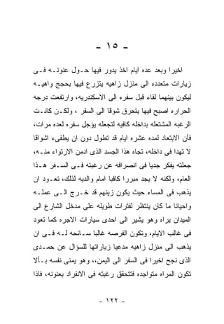 ‫- ٥١ -‬
‫ﺍﺨﻴﺭﺍ ﻭﺒﻌﺩ ﻋﺩﻩ ﺍﻴﺎﻡ ﺍﺨﺫ ﻴﺩﻭﺭ ﻓﻴﻬﺎ ﺤـﻭل ﻋﻨﻭﻨـﻪ ﻓـﻰ‬
‫ﺯﻴﺎﺭﺍﺕ ﻤﺘﻌﺩﺩﻩ ﺍﻟﻰ ﻤﻨﺯل ﺯﺍﻫﻴﻪ ﻴﺘﺯﺭﻉ ﻓﻴﻬﺎ ﺒﺤﺠﺞ ﻭﺍﻫﻴـﻪ‬
‫ﻟﻴﻜﻭﻥ ﺒﻴﻨﻬﻤﺎ ﻟﻘﺎﺀ ﻗﺒل ﺴﻔﺭﻩ ﺍﻟﻰ ﺍﻻﺴﻜﻨﺩﺭﻴﻪ، ﻭﺍﺭﺘﻔﻌﺕ ﺩﺭﺠﻪ‬
‫ﺍﻟﺤﺭﺍﺭﻩ ﺍﺼﺒﺢ ﻓﻴﻬﺎ ﻴﺘﺤﺭﻕ ﺸﻭﻗﺎ ﺍﻟﻰ ﺍﻟﺴﻔﺭ ، ﻭﻟﻜـﻥ ﻜﺎﻨـﺕ‬
‫ﺍﻟﺭﻏﺒﻪ ﺍﻟﻤﺸﺘﻌﻠﻪ ﺒﺩﺍﺨﻠﻪ ﻜﺎﻓﻴﻪ ﻟﺘﺠﻌﻠﻪ ﻴﺅﺠل ﺴﻔﺭﻩ ﻟﻌﺩﻩ ﻤﺭﺍﺕ،‬
‫ﻓﺄﻥ ﺍﻻﺒﺘﻌﺎﺩ ﻟﻤﺩﻩ ﻋﺸﺭﻩ ﺍﻴﺎﻡ ﻗﺩ ﺘﻁﻭل ﺩﻭﻥ ﺍﻥ ﻴﻁﻔﻰﺀ ﺍﺸﻭﺍﻗﺎ‬
‫ﻻ ﺘﻬﺩﺍ ﻓﻰ ﺩﺍﺨﻠﻪ، ﺘﺠﺎﻩ ﻫﺫﺍ ﺍﻟﺠﺴﺩ ﺍﻟﺫﻯ ﺍﺩﻤﻥ ﺍﻻﺭﺘﻭﺍﺀ ﻤﻨـﻪ،‬
‫ﺠﻌﻠﺘﻪ ﻴﻔﻜﺭ ﺠﺩﻴﺎ ﻓﻰ ﺍﻨﺼﺭﺍﻓﻪ ﻋﻥ ﺭﻏﺒﺘﻪ ﻓـﻰ ﺍﻟﺴـﻔﺭ ﻫـﺫﺍ‬
‫ﺍﻟﻌﺎﻡ، ﻭﻟﻜﻨﻪ ﻻ ﻴﺠﺩ ﻤﺒﺭﺭﺍ ﻜﺎﻓﺒﺎ ﺍﻤﺎﻡ ﻭﺍﻟﺩﻴﻪ ﻟﺫﻟﻙ، ﺘﻌـﻭﺩ ﺍﻥ‬
‫ﻴﺫﻫﺏ ﻓﻰ ﺍﻟﻤﺴﺎﺀ ﺤﻴﺙ ﻴﻜﻭﻥ ﺯﻴﻨﻬﻡ ﻗﺩ ﺨـﺭﺝ ﺍﻟـﻰ ﻋﻤﻠـﻪ‬
‫ﻭﺍﺤﻴﺎﻨﺎ ﻤﺎ ﻜﺎﻥ ﻴﻨﺘﻅﺭ ﻟﻔﺘﺭﺍﺕ ﻁﻭﻴﻠﻪ ﻋﻠﻰ ﻤﺩﺨل ﺍﻟﺸﺎﺭﻉ ﺍﻟﻰ‬
‫ﺍﻟﻤﻴﺩﺍﻥ ﻴﺭﺍﻩ ﻭﻫﻭ ﻴﺸﻴﺭ ﺍﻟﻰ ﺍﺤﺩﻯ ﺴﻴﺎﺭﺍﺕ ﺍﻻﺠﺭﻩ ﻜﻤﺎ ﺘﻌﻭﺩ‬
‫ﻓﻰ ﻏﺎﻟﺏ ﺍﻻﻴﺎﻡ، ﻭﺘﻜﻭﻥ ﺍﻟﻔﺭﺼﻪ ﻏﺎﻟﺒﺎ ﺴـﺎﻨﺤﻪ ﻟـﻪ ﻓـﻰ ﺍﻥ‬
‫ﻴﺫﻫﺏ ﺍﻟﻰ ﻤﻨﺯل ﺯﺍﻫﻴﻪ ﻤﺩﻋﻴﺎ ﺯﻴﺎﺭﺍﺘﻬﺎ ﻟﻠﺴﺅﺍل ﻋﻥ ﺤﻤـﺩﻯ‬
‫ﺍﻟﺫﻯ ﻨﺠﺢ ﺍﺨﻴﺭﺍ ﻓﻰ ﺍﻟﺴﻔﺭ ﺍﻟﻰ ﺍﻟﻴﻤﻥ،، ﻭﻫﻭ ﻴﻤﻨﻰ ﻨﻔﺴﻪ ﺒـﺄﻻ‬
‫ﺘﻜﻭﻥ ﺍﻟﻤﺭﺍﻩ ﻤﺘﻭﺍﺠﺩﻩ ﻓﺘﺘﺤﻘﻕ ﺭﻏﺒﺘﻪ ﻓﻰ ﺍﻻﻨﻔﺭﺍﺩ ﺒﻌﻨﻭﻨﻪ، ﻓﺎﺫﺍ‬


                       ‫- ٢٢١ -‬
 