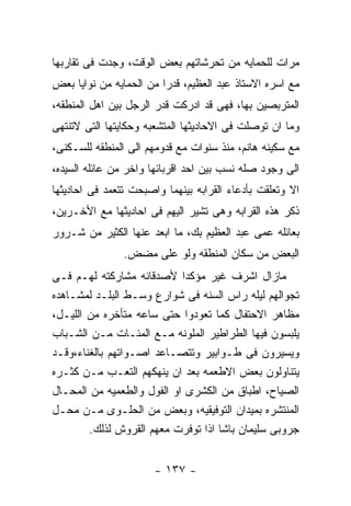 ‫ﻤﺭﺍﺕ ﻟﻠﺤﻤﺎﻴﻪ ﻤﻥ ﺘﺤﺭﺸﺎﺘﻬﻡ ﺒﻌﺽ ﺍﻟﻭﻗﺕ، ﻭﺠﺩﺕ ﻓﻰ ﺘﻘﺎﺭﺒﻬﺎ‬
‫ﻤﻊ ﺍﺴﺭﻩ ﺍﻻﺴﺘﺎﺫ ﻋﺒﺩ ﺍﻟﻌﻅﻴﻡ، ﻗﺩﺭﺍ ﻤﻥ ﺍﻟﺤﻤﺎﻴﻪ ﻤﻥ ﻨﻭﺍﻴﺎ ﺒﻌﺽ‬
‫ﺍﻟﻤﺘﺭﺒﺼﻴﻥ ﺒﻬﺎ، ﻓﻬﻰ ﻗﺩ ﺍﺩﺭﻜﺕ ﻗﺩﺭ ﺍﻟﺭﺠل ﺒﻴﻥ ﺍﻫل ﺍﻟﻤﻨﻁﻘﻪ،‬
‫ﻭﻤﺎ ﺍﻥ ﺘﻭﺼﻠﺕ ﻓﻰ ﺍﻻﺤﺎﺩﻴﺜﻬﺎ ﺍﻟﻤﺘﺸﻌﺒﻪ ﻭﺤﻜﺎﻴﺘﻬﺎ ﺍﻟﺘﻰ ﻻﺘﻨﺘﻬﻰ‬
‫ﻤﻊ ﺴﻜﻴﻨﻪ ﻫﺎﻨﻡ، ﻤﻨﺫ ﺴﻨﻭﺍﺕ ﻤﻊ ﻗﺩﻭﻤﻬﻡ ﺍﻟﻰ ﺍﻟﻤﻨﻁﻘﻪ ﻟﻠﺴـﻜﻨﻰ،‬
‫ﺍﻟﻰ ﻭﺠﻭﺩ ﺼﻠﻪ ﻨﺴﺏ ﺒﻴﻥ ﺍﺤﺩ ﺍﻗﺭﺒﺎﺌﻬﺎ ﻭﺍﺨﺭ ﻤﻥ ﻋﺎﺌﻠﻪ ﺍﻟﺴﻴﺩﻩ،‬
‫ﺍﻻ ﻭﺘﻌﻠﻘﺕ ﺒﺄﺩﻋﺎﺀ ﺍﻟﻘﺭﺍﺒﻪ ﺒﻴﻨﻬﻤﺎ ﻭﺍﺼﺒﺤﺕ ﺘﺘﻌﻤﺩ ﻓﻰ ﺍﺤﺎﺩﻴﺜﻬﺎ‬
‫ﺫﻜﺭ ﻫﺫﻩ ﺍﻟﻘﺭﺍﺒﻪ ﻭﻫﻰ ﺘﺸﻴﺭ ﺍﻟﻴﻬﻡ ﻓﻰ ﺍﺤﺎﺩﻴﺜﻬﺎ ﻤﻊ ﺍﻷﺨـﺭﻴﻥ،‬
‫ﺒﻌﺎﺌﻠﻪ ﻋﻤﻰ ﻋﺒﺩ ﺍﻟﻌﻅﻴﻡ ﺒﻙ، ﻤﺎ ﺍﺒﻌﺩ ﻋﻨﻬﺎ ﺍﻟﻜﺜﻴﺭ ﻤﻥ ﺸـﺭﻭﺭ‬
                ‫ﺍﻟﺒﻌﺽ ﻤﻥ ﺴﻜﺎﻥ ﺍﻟﻤﻨﻁﻘﻪ ﻭﻟﻭ ﻋﻠﻰ ﻤﻀﺽ.‬
‫ﻤﺎﺯﺍل ﺍﺸﺭﻑ ﻏﻴﺭ ﻤﺅﻜﺩﺍ ﻷﺼﺩﻗﺎﺌﻪ ﻤﺸﺎﺭﻜﺘﻪ ﻟﻬـﻡ ﻓـﻰ‬
‫ﺘﺠﻭﺍﻟﻬﻡ ﻟﻴﻠﻪ ﺭﺍﺱ ﺍﻟﺴﻨﻪ ﻓﻰ ﺸﻭﺍﺭﻉ ﻭﺴـﻁ ﺍﻟﺒﻠـﺩ ﻟﻤﺸـﺎﻫﺩﻩ‬
‫ﻤﻅﺎﻫﺭ ﺍﻻﺤﺘﻔﺎل ﻜﻤﺎ ﺘﻌﻭﺩﻭﺍ ﺤﺘﻰ ﺴﺎﻋﻪ ﻤﺘﺄﺨﺭﻩ ﻤﻥ ﺍﻟﻠﻴـل،‬
‫ﻴﻠﺒﺴﻭﻥ ﻓﻴﻬﺎ ﺍﻟﻁﺭﺍﻁﻴﺭ ﺍﻟﻤﻠﻭﻨﻪ ﻤـﻊ ﺍﻟﻤﺌـﺎﺕ ﻤـﻥ ﺍﻟﺸـﺒﺎﺏ‬
‫ﻭﻴﺴﻴﺭﻭﻥ ﻓﻰ ﻁـﻭﺍﺒﻴﺭ ﻭﺘﺘﺼـﺎﻋﺩ ﺍﺼـﻭﺍﺘﻬﻡ ﺒﺎﻟﻐﻨﺎﺀ،ﻭﻗـﺩ‬
‫ﻴﺘﻨﺎﻭﻟﻭﻥ ﺒﻌﺽ ﺍﻻﻁﻌﻤﻪ ﺒﻌﺩ ﺍﻥ ﻴﻨﻬﻜﻬﻡ ﺍﻟﺘﻌـﺏ ﻤـﻥ ﻜﺜـﺭﻩ‬
‫ﺍﻟﺼﻴﺎﺡ، ﺍﻁﺒﺎﻕ ﻤﻥ ﺍﻟﻜﺸﺭﻯ ﺍﻭ ﺍﻟﻔﻭل ﻭﺍﻟﻁﻌﻤﻴﻪ ﻤﻥ ﺍﻟﻤﺤـﺎل‬
‫ﺍﻟﻤﻨﺘﺸﺭﻩ ﺒﻤﻴﺩﺍﻥ ﺍﻟﺘﻭﻓﻴﻘﻴﻪ، ﻭﺒﻌﺽ ﻤﻥ ﺍﻟﺤﻠـﻭﻯ ﻤـﻥ ﻤﺤـل‬
        ‫ﺠﺭﻭﺒﻰ ﺴﻠﻴﻤﺎﻥ ﺒﺎﺸﺎ ﺍﺫﺍ ﺘﻭﻓﺭﺕ ﻤﻌﻬﻡ ﺍﻟﻘﺭﻭﺵ ﻟﺫﻟﻙ.‬


                       ‫- ٧٣١ -‬
 