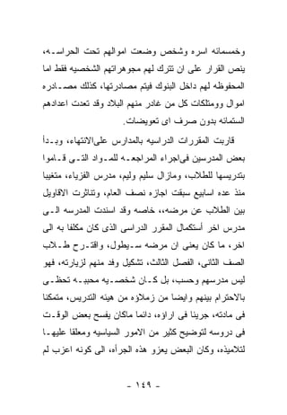 ‫ﻭﺨﻤﺴﻤﺎﺌﻪ ﺍﺴﺭﻩ ﻭﺸﺨﺹ ﻭﻀﻌﺕ ﺍﻤﻭﺍﻟﻬﻡ ﺘﺤﺕ ﺍﻟﺤﺭﺍﺴـﻪ،‬
‫ﻴﻨﺹ ﺍﻟﻘﺭﺍﺭ ﻋﻠﻰ ﺍﻥ ﺘﺘﺭﻙ ﻟﻬﻡ ﻤﺠﻭﻫﺭﺍﺘﻬﻡ ﺍﻟﺸﺨﺼﻴﻪ ﻓﻘﻁ ﺍﻤﺎ‬
‫ﺍﻟﻤﺤﻔﻭﻅﻪ ﻟﻬﻡ ﺩﺍﺨل ﺍﻟﺒﻨﻭﻙ ﻓﻴﺘﻡ ﻤﺼﺎﺩﺭﺘﻬﺎ، ﻜﺫﻟﻙ ﻤﺼـﺎﺩﺭﻩ‬
‫ﺍﻤﻭﺍل ﻭﻭﻤﺘﻠﻜﺎﺕ ﻜل ﻤﻥ ﻏﺎﺩﺭ ﻤﻨﻬﻡ ﺍﻟﺒﻼﺩ ﻭﻗﺩ ﺘﻌﺩﺕ ﺍﻋﺩﺍﺩﻫﻡ‬
                     ‫ﺍﻟﺴﺘﻤﺎﺌﻪ ﺒﺩﻭﻥ ﺼﺭﻑ ﺍﻯ ﺘﻌﻭﻴﻀﺎﺕ.‬
‫ﻗﺎﺭﺒﺕ ﺍﻟﻤﻘﺭﺭﺍﺕ ﺍﻟﺩﺭﺍﺴﻴﻪ ﺒﺎﻟﻤﺩﺍﺭﺱ ﻋﻠﻰﺍﻻﻨﺘﻬﺎﺀ، ﻭﺒـﺩﺃ‬
‫ﺒﻌﺽ ﺍﻟﻤﺩﺭﺴﻴﻥ ﻓﻰﺍﺠﺭﺍﺀ ﺍﻟﻤﺭﺍﺠﻌـﻪ ﻟﻠﻤـﻭﺍﺩ ﺍﻟﺘـﻰ ﻗـﺎﻤﻭﺍ‬
‫ﺒﺘﺩﺭﻴﺴﻬﺎ ﻟﻠﻁﻼﺏ، ﻭﻤﺎﺯﺍل ﺴﻠﻴﻡ ﻭﻟﻴﻡ، ﻤﺩﺭﺱ ﺍﻟﻔﺯﻴﺎﺀ، ﻤﺘﻐﻴﺒﺎ‬
‫ﻤﻨﺫ ﻋﺩﻩ ﺍﺴﺎﺒﻴﻊ ﺴﺒﻘﺕ ﺍﺠﺎﺯﻩ ﻨﺼﻑ ﺍﻟﻌﺎﻡ، ﻭﺘﻨﺎﺜﺭﺕ ﺍﻻﻗﺎﻭﻴل‬
‫ﺒﻴﻥ ﺍﻟﻁﻼﺏ ﻋﻥ ﻤﺭﻀﻪ،، ﺨﺎﺼﻪ ﻭﻗﺩ ﺍﺴﻨﺩﺕ ﺍﻟﻤﺩﺭﺴﻪ ﺍﻟـﻰ‬
‫ﻤﺩﺭﺱ ﺍﺨﺭ ﺃﺴﺘﻜﻤﺎل ﺍﻟﻤﻘﺭﺭ ﺍﻟﺩﺭﺍﺴﻰ ﺍﻟﺫﻯ ﻜﺎﻥ ﻤﻜﻠﻔﺎ ﺒﻪ ﺍﻟﻰ‬
‫ﺍﺨﺭ، ﻤﺎ ﻜﺎﻥ ﻴﻌﻨﻰ ﺍﻥ ﻤﺭﻀﻪ ﺴـﻴﻁﻭل، ﻭﺍﻗﺘـﺭﺡ ﻁـﻼﺏ‬
‫ﺍﻟﺼﻑ ﺍﻟﺜﺎﻨﻰ، ﺍﻟﻔﺼل ﺍﻟﺜﺎﻟﺙ، ﺘﺸﻜﻴل ﻭﻓﺩ ﻤﻨﻬﻡ ﻟﺯﻴﺎﺭﺘﻪ، ﻓﻬﻭ‬
‫ﻟﻴﺱ ﻤﺩﺭﺴﻬﻡ ﻭﺤﺴﺏ، ﺒل ﻜـﺎﻥ ﺸﺨﺼـﻴﻪ ﻤﺤﺒﺒـﻪ ﺘﺤﻅـﻰ‬
‫ﺒﺎﻻﺤﺘﺭﺍﻡ ﺒﻴﻨﻬﻡ ﻭﺍﻴﻀﺎ ﻤﻥ ﺯﻤﻼﺅﻩ ﻤﻥ ﻫﻴﺌﻪ ﺍﻟﺘﺩﺭﻴﺱ، ﻤﺘﻤﻜﻨﺎ‬
‫ﻓﻰ ﻤﺎﺩﺘﻪ، ﺠﺭﻴﺌﺎ ﻓﻰ ﺍﺭﺍﺅﻩ، ﺩﺍﺌﻤﺎ ﻤﺎﻜﺎﻥ ﻴﻔﺴﺢ ﺒﻌﺽ ﺍﻟﻭﻗـﺕ‬
‫ﻓﻰ ﺩﺭﻭﺴﻪ ﻟﺘﻭﻀﻴﺢ ﻜﺜﻴﺭ ﻤﻥ ﺍﻻﻤﻭﺭ ﺍﻟﺴﻴﺎﺴﻴﻪ ﻭﻤﻌﻠﻘﺎ ﻋﻠﻴﻬـﺎ‬
‫ﻟﺘﻼﻤﻴﺫﻩ، ﻭﻜﺎﻥ ﺍﻟﺒﻌﺽ ﻴﻌﺯﻭ ﻫﺫﻩ ﺍﻟﺠﺭﺃﻩ، ﺍﻟﻰ ﻜﻭﻨﻪ ﺍﻋﺯﺏ ﻟﻡ‬


                      ‫- ٩٤١ -‬
 