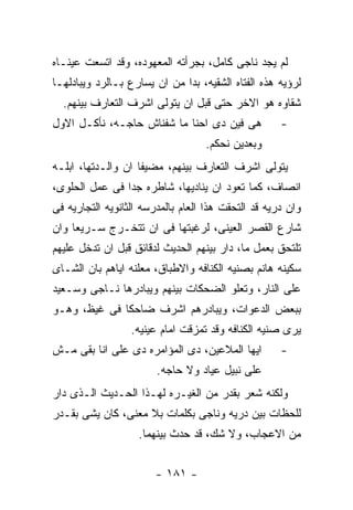 ‫ﻟﻡ ﻴﺠﺩ ﻨﺎﺠﻰ ﻜﺎﻤل، ﺒﺠﺭﺃﺘﻪ ﺍﻟﻤﻌﻬﻭﺩﻩ، ﻭﻗﺩ ﺍﺘﺴﻌﺕ ﻋﻴﻨـﺎﻩ‬
‫ﻟﺭﺅﻴﻪ ﻫﺫﻩ ﺍﻟﻔﺘﺎﻩ ﺍﻟﺸﻘﻴﻪ، ﺒﺩﺍ ﻤﻥ ﺍﻥ ﻴﺴﺎﺭﻉ ﺒـﺎﻟﺭﺩ ﻭﻴﺒﺎﺩﻟﻬـﺎ‬
  ‫ﺸﻘﺎﻭﻩ ﻫﻭ ﺍﻻﺨﺭ ﺤﺘﻰ ﻗﺒل ﺍﻥ ﻴﺘﻭﻟﻰ ﺍﺸﺭﻑ ﺍﻟﺘﻌﺎﺭﻑ ﺒﻴﻨﻬﻡ.‬
‫ﻫﻰ ﻓﻴﻥ ﺩﻯ ﺍﺤﻨﺎ ﻤﺎ ﺸﻔﻨﺎﺵ ﺤﺎﺠـﻪ، ﻨﺄﻜـل ﺍﻻﻭل‬            ‫-‬
                                   ‫ﻭﺒﻌﺩﻴﻥ ﻨﺤﻜﻡ.‬
‫ﻴﺘﻭﻟﻰ ﺍﺸﺭﻑ ﺍﻟﺘﻌﺎﺭﻑ ﺒﻴﻨﻬﻡ، ﻤﻀﻴﻔﺎ ﺍﻥ ﻭﺍﻟـﺩﺘﻬﺎ، ﺍﺒﻠـﻪ‬
‫ﺍﻨﺼﺎﻑ، ﻜﻤﺎ ﺘﻌﻭﺩ ﺍﻥ ﻴﻨﺎﺩﻴﻬﺎ، ﺸﺎﻁﺭﻩ ﺠﺩﺍ ﻓﻰ ﻋﻤل ﺍﻟﺤﻠﻭﻯ،‬
‫ﻭﺍﻥ ﺩﺭﻴﻪ ﻗﺩ ﺍﻟﺘﺤﻘﺕ ﻫﺫﺍ ﺍﻟﻌﺎﻡ ﺒﺎﻟﻤﺩﺭﺴﻪ ﺍﻟﺜﺎﻨﻭﻴﻪ ﺍﻟﺘﺠﺎﺭﻴﻪ ﻓﻰ‬
‫ﺸﺎﺭﻉ ﺍﻟﻘﺼﺭ ﺍﻟﻌﻴﻨﻰ، ﻟﺭﻏﺒﺘﻬﺎ ﻓﻰ ﺍﻥ ﺘﺘﺨـﺭﺝ ﺴـﺭﻴﻌﺎ ﻭﺍﻥ‬
‫ﺘﻠﺘﺤﻕ ﺒﻌﻤل ﻤﺎ، ﺩﺍﺭ ﺒﻴﻨﻬﻡ ﺍﻟﺤﺩﻴﺙ ﻟﺩﻗﺎﺌﻕ ﻗﺒل ﺍﻥ ﺘﺩﺨل ﻋﻠﻴﻬﻡ‬
‫ﺴﻜﻴﻨﻪ ﻫﺎﻨﻡ ﺒﺼﻨﻴﻪ ﺍﻟﻜﻨﺎﻓﻪ ﻭﺍﻻﻁﺒﺎﻕ، ﻤﻌﻠﻨﻪ ﺍﻴﺎﻫﻡ ﺒﺎﻥ ﺍﻟﺸـﺎﻯ‬
‫ﻋﻠﻰ ﺍﻟﻨﺎﺭ، ﻭﺘﻌﻠﻭ ﺍﻟﻀﺤﻜﺎﺕ ﺒﻴﻨﻬﻡ ﻭﻴﺒﺎﺩﺭﻫﺎ ﻨـﺎﺠﻰ ﻭﺴـﻌﻴﺩ‬
‫ﺒﺒﻌﺽ ﺍﻟﺩﻋﻭﺍﺕ، ﻭﻴﺒﺎﺩﺭﻫﻡ ﺍﺸﺭﻑ ﻀﺎﺤﻜﺎ ﻓﻰ ﻏﻴﻅ، ﻭﻫـﻭ‬
                  ‫ﻴﺭﻯ ﺼﻨﻴﻪ ﺍﻟﻜﻨﺎﻓﻪ ﻭﻗﺩ ﺘﻤﺯﻗﺕ ﺍﻤﺎﻡ ﻋﻴﻨﻴﻪ.‬
‫ﺍﻴﻬﺎ ﺍﻟﻤﻼﻋﻴﻥ، ﺩﻯ ﺍﻟﻤﺅﺍﻤﺭﻩ ﺩﻯ ﻋﻠﻰ ﺍﻨﺎ ﺒﻘﻰ ﻤـﺵ‬         ‫-‬
                        ‫ﻋﻠﻰ ﻨﺒﻴل ﻋﻴﺎﺩ ﻭﻻ ﺤﺎﺠﻪ.‬
‫ﻭﻟﻜﻨﻪ ﺸﻌﺭ ﺒﻘﺩﺭ ﻤﻥ ﺍﻟﻐﻴـﺭﻩ ﻟﻬـﺫﺍ ﺍﻟﺤـﺩﻴﺙ ﺍﻟـﺫﻯ ﺩﺍﺭ‬
‫ﻟﻠﺤﻅﺎﺕ ﺒﻴﻥ ﺩﺭﻴﻪ ﻭﻨﺎﺠﻰ ﺒﻜﻠﻤﺎﺕ ﺒﻼ ﻤﻌﻨﻰ، ﻜﺎﻥ ﻴﺸﻰ ﺒﻘـﺩﺭ‬
                    ‫ﻤﻥ ﺍﻻﻋﺠﺎﺏ، ﻭﻻ ﺸﻙ، ﻗﺩ ﺤﺩﺙ ﺒﻴﻨﻬﻤﺎ.‬


                        ‫- ١٨١ -‬
 