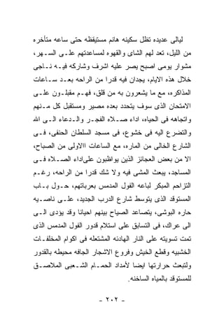 ‫ﻟﻴﺎﻟﻰ ﻋﺩﻴﺩﻩ ﺘﻅل ﺴﻜﻴﻨﻪ ﻫﺎﻨﻡ ﻤﺴﺘﻴﻘﻅﻪ ﺤﺘﻰ ﺴﺎﻋﻪ ﻤﺘﺄﺨﺭﻩ‬
‫ﻤﻥ ﺍﻟﻠﻴل، ﺘﻌﺩ ﻟﻬﻡ ﺍﻟﺸﺎﻯ ﻭﺍﻟﻘﻬﻭﻩ ﻟﻤﺴﺎﻋﺩﺘﻬﻡ ﻋﻠـﻰ ﺍﻟﺴـﻬﺭ،‬
‫ﻤﺸﻭﺍﺭ ﻴﻭﻤﻰ ﺍﺼﺒﺢ ﻴﺼﺭ ﻋﻠﻴﻪ ﺍﺸﺭﻑ ﻭﺸﺎﺭﻜﻪ ﻓﻴـﻪ ﻨـﺎﺠﻰ‬
‫ﺨﻼل ﻫﺫﻩ ﺍﻻﻴﺎﻡ، ﻴﺠﺩﺍﻥ ﻓﻴﻪ ﻗﺩﺭﺍ ﻤﻥ ﺍﻟﺭﺍﺤﻪ ﺒﻌـﺩ ﺴـﺎﻋﺎﺕ‬
‫ﺍﻟﻤﺫﺍﻜﺭﻩ، ﻤﻊ ﻤﺎ ﻴﺸﻌﺭﻭﻥ ﺒﻪ ﻤﻥ ﻗﻠﻕ، ﻓﻬـﻡ ﻤﻘﺒﻠـﻭﻥ ﻋﻠـﻰ‬
‫ﺍﻻﻤﺘﺤﺎﻥ ﺍﻟﺫﻯ ﺴﻭﻑ ﻴﺘﺤﺩﺩ ﺒﻌﺩﻩ ﻤﺼﻴﺭ ﻭﻤﺴﺘﻘﺒل ﻜل ﻤـﻨﻬﻡ‬
‫ﻭﺍﺘﺠﺎﻫﻪ ﻓﻰ ﺍﻟﺤﻴﺎﻩ، ﺍﺩﺍﺀ ﺼـﻼﻩ ﺍﻟﻔﺠـﺭ ﻭﺍﻟـﺩﻋﺎﺀ ﺍﻟـﻰ ﺍﷲ‬
‫ﻭﺍﻟﺘﻀﺭﻉ ﺍﻟﻴﻪ ﻓﻰ ﺨﺸﻭﻉ، ﻓﻰ ﻤﺴﺠﺩ ﺍﻟﺴﻠﻁﺎﻥ ﺍﻟﺤﻨﻔﻰ، ﻓـﻰ‬
‫ﺍﻟﺸﺎﺭﻉ ﺍﻟﺨﺎﻟﻰ ﻤﻥ ﺍﻟﻤﺎﺭﻩ، ﻤﻊ ﺍﻟﺴﺎﻋﺎﺕ ﺍﺍﻻﻭﻟﻰ ﻤﻥ ﺍﻟﺼﺒﺎﺡ،‬
‫ﺍﻻ ﻤﻥ ﺒﻌﺽ ﺍﻟﻌﺠﺎﺌﺯ ﺍﻟﺫﻴﻥ ﻴﻭﺍﻅﺒﻭﻥ ﻋﻠﻰﺍﺩﺍﺀ ﺍﻟﺼـﻼﻩ ﻓـﻰ‬
‫ﺍﻟﻤﺴﺎﺠﺩ، ﻴﺒﻌﺙ ﺍﻟﻤﺸﻰ ﻓﻴﻪ ﻭﻻ ﺸﻙ ﻗﺩﺭﺍ ﻤﻥ ﺍﻟﺭﺍﺤﻪ، ﺭﻏـﻡ‬
‫ﺍﻟﺘﺯﺍﺤﻡ ﺍﻟﻤﺒﻜﺭ ﻟﺒﺎﻋﻪ ﺍﻟﻔﻭل ﺍﻟﻤﺩﻤﺱ ﺒﻌﺭﺒﺎﺘﻬﻡ، ﺤـﻭل ﺒـﺎﺏ‬
‫ﺍﻟﻤﺴﺘﻭﻗﺩ ﺍﻟﺫﻯ ﻴﺘﻭﺴﻁ ﺸﺎﺭﻉ ﺍﻟﺩﺭﺏ ﺍﻟﺠﺩﻴﺩ، ﻋﻠـﻰ ﻨﺎﺼـﻴﻪ‬
‫ﺤﺎﺭﻩ ﺍﻟﺒﻭﺸﻰ، ﻴﺘﺼﺎﻋﺩ ﺍﻟﺼﻴﺎﺡ ﺒﻴﻨﻬﻡ ﺍﺤﻴﺎﻨﺎ ﻭﻗﺩ ﻴﺅﺩﻯ ﺍﻟـﻰ‬
‫ﺍﻟﻰ ﻋﺭﺍﻙ، ﻓﻰ ﺍﻟﺘﺴﺎﺒﻕ ﻋﻠﻰ ﺍﺴﺘﻼﻡ ﻗﺩﻭﺭ ﺍﻟﻔﻭل ﺍﻟﻤﺩﻤﺱ ﺍﻟﺫﻯ‬
‫ﺘﻤﺕ ﺘﺴﻭﻴﺘﻪ ﻋﻠﻰ ﺍﻟﻨﺎﺭ ﺍﻟﻬﺎﺩﺌﻪ ﺍﻟﻤﺸﺘﻌﻠﻪ ﻓﻰ ﺍﻜﻭﺍﻡ ﺍﻟﻤﺨﻠﻔـﺎﺕ‬
‫ﺍﻟﺨﺸﺒﻴﻪ ﻭﻗﻁﻊ ﺍﻟﺨﻴﺵ ﻭﻓﺭﻭﻉ ﺍﻻﺸﺠﺎﺭ ﺍﻟﺠﺎﻓﻪ ﻤﺤﻴﻁﻪ ﺒﺎﻟﻘﺩﻭﺭ‬
‫ﻭﻟﺘﺒﻌﺙ ﺤﺭﺍﺭﺘﻬﺎ ﺍﻴﻀﺎ ﻷﻤﺩﺍﺩ ﺍﻟﺤﻤـﺎﻡ ﺍﻟﺸـﻌﺒﻰ ﺍﻟﻤﻼﺼـﻕ‬
                                 ‫ﻟﻠﻤﺴﺘﻭﻗﺩ ﺒﺎﻟﻤﻴﺎﻩ ﺍﻟﺴﺎﺨﻨﻪ.‬

                       ‫- ٢٠٢ -‬
 