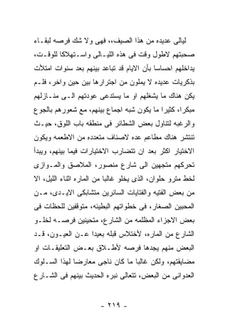 ‫ﻟﻴﺎﻟﻰ ﻋﺩﻴﺩﻩ ﻤﻥ ﻫﺫﺍ ﺍﻟﺼﻴﻑ،، ﻓﻬﻰ ﻭﻻ ﺸﻙ ﻓﺭﺼﻪ ﻟﺒﻘـﺎﺀ‬
‫ﺼﺤﺒﺘﻬﻡ ﻻﻁﻭل ﻭﻗﺕ ﻓﻰ ﻫﺫﻩ ﺍﻟﻠﻴـﺎﻟﻰ ﻭﺍﺴـﺘﻬﻼﻜﺎ ﻟﻠﻭﻗـﺕ،‬
‫ﻴﺩﺍﺨﻠﻬﻡ ﺍﺤﺴﺎﺴﺎ ﺒﺄﻥ ﺍﻻﻴﺎﻡ ﻗﺩ ﺘﺒﺎﻋﺩ ﺒﻴﻨﻬﻡ ﺒﻌﺩ ﺴﻨﻭﺍﺕ ﺍﻤﺘﻸﺕ‬
‫ﺒﺫﻜﺭﻴﺎﺕ ﻋﺩﻴﺩﻩ ﻻ ﻴﻤﻠﻭﻥ ﻤﻥ ﺍﺠﺘﺭﺍﺭﻫﺎ ﺒﻴﻥ ﺤﻴﻥ ﻭﺍﺨﺭ، ﻓﻠـﻡ‬
‫ﻴﻜﻥ ﻫﻨﺎﻙ ﻤﺎ ﻴﺸﻐﻠﻬﻡ ﺍﻭ ﻤﺎ ﻴﺴﺘﺩﻋﻰ ﻋﻭﺩﺘﻬﻡ ﺍﻟـﻰ ﻤﻨـﺎﺯﻟﻬﻡ‬
‫ﻤﺒﻜﺭﺍ، ﻜﺜﻴﺭﺍ ﻤﺎ ﻴﻜﻭﻥ ﺸﺒﻪ ﺍﺠﻤﺎﻉ ﺒﻴﻨﻬﻡ، ﻤﻊ ﺸﻌﻭﺭﻫﻡ ﺒﺎﻟﺠﻭﻉ‬
‫ﻭﺍﻟﺭﻏﺒﻪ ﻟﺘﻨﺎﻭل ﺒﻌﺽ ﺍﻟﺸﻁﺎﺌﺭ ﻓﻰ ﻤﻨﻁﻘﻪ ﺒﺎﺏ ﺍﻟﻠﻭﻕ، ﺤﻴـﺙ‬
‫ﺘﻨﺘﺸﺭ ﻫﻨﺎﻙ ﻤﻁﺎﻋﻡ ﻋﺩﻩ ﻻﺼﻨﺎﻑ ﻤﺘﻌﺩﺩﻩ ﻤﻥ ﺍﻻﻁﻌﻤﻪ ﻭﻴﻜﻭﻥ‬
‫ﺍﻻﺨﺘﻴﺎﺭ ﺍﻜﺜﺭ ﺒﻌﺩ ﺍﻥ ﺘﺘﻀﺎﺭﺏ ﺍﻻﺨﺘﻴﺎﺭﺍﺕ ﻓﻴﻤﺎ ﺒﻴﻨﻬﻡ، ﻭﻴﺒﺩﺃ‬
‫ﺘﺤﺭﻜﻬﻡ ﻤﺘﺠﻬﻴﻥ ﺍﻟﻰ ﺸﺎﺭﻉ ﻤﻨﺼﻭﺭ، ﺍﻟﻤﻼﺼﻕ ﻭﺍﻟﻤـﻭﺍﺯﻯ‬
‫ﻟﺨﻁ ﻤﺘﺭﻭ ﺤﻠﻭﺍﻥ، ﺍﻟﺫﻯ ﻴﺨﻠﻭ ﻏﺎﻟﺒﺎ ﻤﻥ ﺍﻟﻤﺎﺭﻩ ﺍﺜﻨﺎﺀ ﺍﻟﻠﻴل، ﺍﻻ‬
‫ﻤﻥ ﺒﻌﺽ ﺍﻟﻔﺘﻴﻪ ﻭﺍﻟﻔﺘﺎﻴﺎﺕ ﺍﻟﺴﺎﺌﺭﻴﻥ ﻤﺘﺸﺎﺒﻜﻰ ﺍﻻﻴـﺩﻯ، ﻤـﻥ‬
‫ﺍﻟﻤﺤﺒﻴﻥ ﺍﻟﺼﻐﺎﺭ، ﻓﻰ ﺨﻁﻭﺍﺘﻬﻡ ﺍﻟﺒﻁﻴﺌﻪ، ﻤﺘﻭﻗﻔﻴﻥ ﻟﻠﺤﻅﺎﺕ ﻓﻰ‬
‫ﺒﻌﺽ ﺍﻻﺠﺯﺍﺀ ﺍﻟﻤﻅﻠﻤﻪ ﻤﻥ ﺍﻟﺸﺎﺭﻉ، ﻤﺘﺤﻴﻨﻴﻥ ﻓﺭﺼـﻪ ﻟﺨﻠـﻭ‬
‫ﺍﻟﺸﺎﺭﻉ ﻤﻥ ﺍﻟﻤﺎﺭﻩ، ﻷﺨﺘﻼﺱ ﻗﺒﻠﻪ ﺒﻌﻴﺩﺍ ﻋـﻥ ﺍﻟﻌﻴـﻭﻥ، ﻗـﺩ‬
‫ﺍﻟﺒﻌﺽ ﻤﻨﻬﻡ ﻴﺠﺩﻫﺎ ﻓﺭﺼﻪ ﻷﻁـﻼﻕ ﺒﻌـﺽ ﺍﻟﺘﻌﻠﻴﻘـﺎﺕ ﺍﻭ‬
‫ﻤﻀﺎﻴﻘﺘﻬﻡ، ﻭﻟﻜﻥ ﻏﺎﻟﺒﺎ ﻤﺎ ﻜﺎﻥ ﻨﺎﺠﻰ ﻤﻌﺎﺭﻀﺎ ﻟﻬﺫﺍ ﺍﻟﺴـﻠﻭﻙ‬
‫ﺍﻟﻌﺩﻭﺍﻨﻰ ﻤﻥ ﺍﻟﺒﻌﺽ، ﺘﺘﻌﺎﻟﻰ ﻨﺒﺭﻩ ﺍﻟﺤﺩﻴﺙ ﺒﻴﻨﻬﻡ ﻓﻰ ﺍﻟﺸـﺎﺭﻉ‬


                       ‫- ٩١٢ -‬
 