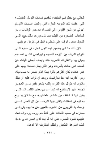 ‫ﺍﻟﺨﺎﻟﻰ ﻤﻊ ﺨﻁﻭﺍﺘﻬﻡ ﺍﻟﺒﻁﻴﺌﻪ، ﺘﺩﻓﻌﻬﻡ ﻨﺴﻤﺎﺕ ﺍﻟﻠﻴـل ﺍﻟﻤﻨﻌﺸـﻪ‬
‫ﺍﻟﺘﻰ ﺍﻋﻘﺒﺕ ﺘﻠﻙ ﺍﻟﻤﻭﺠﻪ ﺍﻟﺤﺎﺭﻩ ﺍﻟﺘﻰ ﻭﺍﻜﺒﺕ ﺍﻤﺴﻴﺎﺕ ﺍﻻﻴـﺎﻡ‬
‫ﺍﻻﻭﻟﻰ ﻤﻥ ﺸﻬﺭ ﺍﻜﺘﻭﺒﺭ، ﺍﻟﻰ ﻗﻀـﺎﺀ ﺒﻌـﺽ ﺍﻟﻭﻗـﺕ ﻤـﻥ‬
‫ﺍﻟﺴﺎﻋﺎﺕ ﺍﻟﻤﺘﺄﺨﺭﻩ ﻤﻥ ﺍﻟﻠﻴل، ﺒﻌﺩ ﺸـﻌﻭﺭﻫﻡ ﺒﺎﻟﺸـﺒﻊ، ﺍﻟـﻰ‬
 ‫ﺍﻟﺘﺠﻭل ﺒﻌﺽ ﺍﻟﻭﻗﺕ ﻋﻠﻰ ﺸﺎﻁﻰﺀ ﺍﻟﻨﻴل ﻓﻰ ﻁﺭﻴﻕ ﻋﻭﺩﺘﻬﻡ.‬
‫ﻜﺎﻥ ﺫﻟﻙ ﻤﺎ ﻜﺎﻥ ﻴﺩﻓﻌﻬﻡ ﺍﻟﻴﻪ ﻨﺎﺠﻰ ﻜﺎﻤل، ﻓﻰ ﺴﻌﻴﻪ ﺍﻟـﻰ‬
‫ﺍﺨﺭﺍﺝ ﺍﺸﺭﻑ ﻤﻥ ﺍﻻﺯﻤﻪ ﺍﻟﻨﻔﺴﻴﻪ ﻭﺍﻟﻬﻭﺍﺠﺱ ﺍﻟﺘـﻰ ﺍﺼـﺒﺢ‬
‫ﻴﻌﻴﺵ ﺒﻬﺎ ﻭﻻﺘﻔﺎﺭﻗﻪ، ﻟﻠﺘﺴﺭﻴﻪ ﻋﻨﻪ ﻭﺍﺒﻌﺎﺩﻩ ﻟﺒﻌﺽ ﺍﻟﻭﻗﺕ ﻋﻥ‬
‫ﺍﻟﻤﺤﻨﻪ ﺍﻟﺘﻰ ﺤﺎﻗﺕ ﺒﺄﺴﺭﺘﻪ، ﻭﻫﻭ ﺍﻟﺫﻯ ﻴﻅل ﺼﺎﻤﺘﺎ ﺒﻴﻨﻬﻡ ﻋﻠﻰ‬
‫ﻏﻴﺭ ﻋﺎﺩﺘﻪ، ﻜﺎﻥ ﺍﻜﺜﺭﻫﻡ ﺘﺄﺜﺭﺍ ﺒﻬﺫﺍ ﺍﻟﺫﻯ ﻴﺸﻌﺭ ﺒﻪ ﺼـﺩﻴﻘﻪ،‬
‫ﻭﻫﻭ ﺍﻻﻗﺭﺏ ﺍﻟﻴﻪ ﻤﻨﺫ ﺘﻌﺎﺭﻓﻬﻤﺎ، ﻭﻭﺠﺩ ﺍﻥ ﻟﺯﺍﻤﺎ ﻋﻠﻴﻪ ﺍﻥ ﻴﻅل‬
‫ﻤﻼﺯﻤﺎ ﻟﻪ ﻁﻭﺍل ﻫﺫﻩ ﺍﻟﻔﺘﺭﻩ، ﻭﻟﻜﻨﻪ ﻴﺸﻌﺭ ﺒﻘﺩﺭ ﻤـﻥ ﺍﻟﻌﺠـﺯ‬
‫ﺘﺠﺎﻫﻪ، ﻓﻬﻭ ﻻﻴﺴﺘﻁﻴﻊ ﻟﻪ ﺸﻴﺌﺎ، ﺴﻭﻯ ﺒﻌﺽ ﺍﻟﻜﻠﻤـﺎﺕ ﺍﻟﺘـﻰ‬
‫ﻴﻅﻥ ﺍﻨﻬﺎ ﻗﺩ ﺘﺨﻔﻑ ﻤﻥ ﻤﺸﺎﻋﺭ ﻤﺘﻀﺎﺭﺒﻪ، ﻤﻊ ﻤﺎ ﻜﺎﻥ ﻴﺒـﻭﺡ‬
‫ﺒﻪ ﺍﻟﻴﻪ ﻓﻰ ﻟﺤﻅﺎﺕ ﻴﺘﺨﻠﻰ ﻓﻴﻬﺎ ﺍﺸﺭﻑ، ﻋﻥ ﻜل ﺍﻟﺤﺫﺭ ﺍﻟـﺫﻯ‬
‫ﺍﻭﺼﺎﻩ ﺒﻪ ﺍﻟﻘﺭﻴﺒﻭﻥ ﻤﻥ ﺍﻻﺴﺭﻩ، ﻟﻠﺘﻌﺒﻴﺭ ﻋﻥ ﻤﺎ ﻴﺠـﻴﺵ ﻓـﻰ‬
‫ﺼﺩﺭﻩ، ﻓﻰ ﺼﺏ ﺍﻟﻠﻌﻨﺎﺕ ﻋﻠﻰ ﺍﻟﻨﻅـﺎﻡ ﻭﺭﻤـﻭﺯﻩ ﻭﺍﻟـﺩﻋﺎﺀ‬
‫ﻋﻠﻴﻬﻡ، ﺘﻤﻠﺅﻩ ﺍﻟﺤﺴﺭﻩ ﻋﻠﻰ ﺍﻨﻪ ﻟﻡ ﻴﻌﺩ ﻟﺩﻯ ﺍﻟﻨﺎﺱ ﻓـﻰ ﻫـﺫﺍ‬
         ‫ﺍﻟﺒﻠﺩ، ﺍﻤﺎﻡ ﻫﺫﺍ ﺍﻟﻁﻐﻴﺎﻥ ﻭﺍﻟﻅﻠﻡ، ﻟﻤﻘﺎﻭﻤﺘﻪ ﺍﻻ ﺍﻟﺩﻋﺎﺀ.‬

                        ‫- ٠٢٢ -‬
 