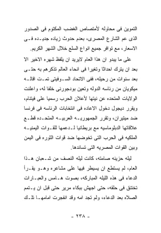 ‫ﺍﻟﺘﻤﻭﻴﻥ ﻓﻰ ﻤﺤﺎﻭﻟﻪ ﻷﻤﺘﺼﺎﺹ ﺍﻟﻐﻀﺏ ﺍﻟﻤﻜﺘﻭﻡ ﻓﻰ ﺍﻟﺼﺩﻭﺭ‬
‫ﺍﻟﺫﻯ ﻋﻡ ﺍﻟﺸﺎﺭﻉ ﺍﻟﻤﺼﺭﻯ، ﺒﻌﺩﻡ ﺤﺩﻭﺙ ﺯﻴﺎﺩﻩ ﺠﺩﻴـﺩﻩ ﻓـﻰ‬
  ‫ﺍﻻﺴﻌﺎﺭ، ﻤﻊ ﺘﻭﺍﻓﺭ ﺠﻤﻴﻊ ﺍﻨﻭﺍﻉ ﺍﻟﺴﻠﻊ ﺨﻼل ﺍﻟﺸﻬﺭ ﺍﻟﻜﺭﻴﻡ.‬
‫ﻋﻠﻰ ﻤﺎ ﻴﺒﺩﻭ ﺍﻥ ﻫﺫﺍ ﺍﻟﻌﺎﻡ ﻻﻴﺭﻴﺩ ﺍﻥ ﻴﻠﻔﻅ ﺸﻬﺭﻩ ﺍﻻﺨﻴﺭ ﺍﻻ‬
‫ﺒﻌﺩ ﺍﻥ ﻴﺘﺭﻙ ﺍﺤﺩﺍﺜﺎ ﻭﺘﻐﻴﺭﺍ ﻓﻰ ﺍﻨﺤﺎﺀ ﺍﻟﻌﺎﻟﻡ ﺘﺫﻜﺭﻫﻡ ﺒﻪ ﺤﺘـﻰ‬
‫ﺒﻌﺩ ﺴﻨﻭﺍﺕ ﻤﻥ ﺭﺤﻴﻠﻪ، ﻓﻔﻰ ﺍﻻﺘﺤﺎﺩ ﺍﻟﺴـﻭﻓﻴﺘﻰ ﺘﻤـﺕ ﺍﻗﺎﻟـﻪ‬
‫ﻤﻴﻜﻭﻴﺎﻥ ﻤﻥ ﺭﺌﺎﺴﻪ ﺍﻟﺩﻭﻟﻪ ﻭﺘﻌﻴﻥ ﺒﻭﺩﺠﻭﺭﻨﻰ ﺨﻠﻔﺎ ﻟﻪ، ﻭﺍﻋﻠﻨﺕ‬
‫ﺍﻟﻭﻻﻴﺎﺕ ﺍﻟﻤﺘﺤﺩﻩ ﻋﻥ ﻨﻴﺘﻬﺎ ﻷﻋﻼﻥ ﺍﻟﺤﺭﺏ ﺭﺴﻤﻴﺎ ﻋﻠﻰ ﻓﻴﺘﻨﺎﻡ،‬
‫ﻭﻴﻘﺭﺭ ﺩﻴﺠﻭل ﺩﺨﻭل ﺍﻻﻋﺎﺩﻩ ﻓﻰ ﺍﻨﺘﺨﺎﺒﺎﺕ ﺍﻟﺭﺌﺎﺴﻪ ﻓﻰ ﻓﺭﻨﺴﺎ‬
‫ﻀﺩ ﻤﻴﺘﻴﺭﺍﻥ، ﻭﺘﻘﺭﺭ ﺍﻟﺠﻤﻬﻭﺭﻴـﻪ ﺍﻟﻌﺭﺒﻴـﻪ ﺍﻟﻤﺘﺤـﺩﻩ ﻗﻁـﻊ‬
‫ﻋﻼﻗﺎﺘﻬﺎ ﺍﻟﺩﺒﻠﻭﻤﺎﺴﻴﻪ ﻤﻊ ﺒﺭﻴﻁﺎﻨﻴﺎ ﻟـﺩﻋﻤﻬﺎ ﻟﻠﻘـﻭﺍﺕ ﺍﻟﻴﻤﻨﻴـﻪ‬
‫ﺍﻟﻤﻠﻜﻴﻪ ﻓﻰ ﺍﻟﺤﺭﺏ ﺍﻟﺘﻰ ﺘﺨﻭﻀﻬﺎ ﻀﺩ ﻗﻭﺍﺕ ﺍﻟﺜﻭﺭﻩ ﻓﻰ ﺍﻟﻴﻤﻥ‬
                       ‫ﻭﺒﻴﻥ ﺍﻟﻘﻭﺍﺕ ﺍﻟﻤﺼﺭﻴﻪ ﺍﻟﺘﻰ ﺘﺴﺎﻨﺩﻫﺎ.‬
‫ﻟﻴﻠﻪ ﺤﺯﻴﻨﻪ ﺼﺎﻤﺘﻪ، ﻜﺎﻨﺕ ﻟﻴﻠﻪ ﺍﻟﻨﺼﻑ ﻤﻥ ﺸـﻌﺒﺎﻥ ﻫـﺫﺍ‬
‫ﺍﻟﻌﺎﻡ، ﻟﻡ ﻴﺴﺘﻁﻊ ﺍﻥ ﻴﺴﻴﻁﺭ ﻓﻴﻬﺎ ﻋﻠﻰ ﻤﺸﺎﻋﺭﻩ ﻭﻫـﻭ ﻴﻘـﺭﺃ‬
‫ﺍﻟﺩﻋﺎﺀ ﻓﻰ ﻫﺫﻩ ﺍﻟﻠﻴﻠﻪ ﺍﻟﻤﺒﺎﺭﻜﻪ، ﺒﺼﻭﺕ ﻫـﺎﻤﺱ ﻭﺍﻟﻌﺒـﺎﺭﺍﺕ‬
‫ﺘﺨﺘﻨﻕ ﻓﻰ ﺤﻠﻘﻪ، ﺤﺘﻰ ﺍﺠﻬﺵ ﺒﺒﻜﺎﺀ ﻤﺭﻴﺭ ﺤﺘﻰ ﻗﺒل ﺍﻥ ﻴـﺘﻤﻡ‬
‫ﺍﻟﺼﻼﻩ ﺒﻌﺩ ﺍﻟﺩﻋﺎﺀ، ﻭﻟﻡ ﺘﺠﺩ ﺍﻤﻪ ﻭﻗﺩ ﺍﻨﻔﺠﺭﺕ ﺍﻤﺎﻤﻬـﺎ ﺘﻠـﻙ‬


                       ‫- ٨٣٢ -‬
 