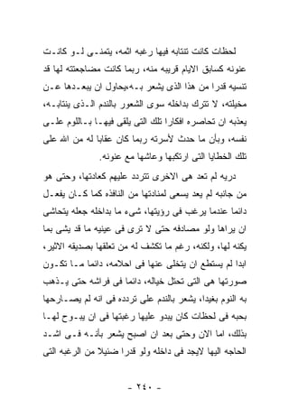 ‫ﻟﺤﻅﺎﺕ ﻜﺎﻨﺕ ﺘﻨﺘﺎﺒﻪ ﻓﻴﻬﺎ ﺭﻏﺒﻪ ﺍﺜﻤﻪ، ﻴﺘﻤﻨـﻰ ﻟـﻭ ﻜﺎﻨـﺕ‬
‫ﻋﻨﻭﻨﻪ ﻜﺴﺎﺒﻕ ﺍﻻﻴﺎﻡ ﻗﺭﻴﺒﻪ ﻤﻨﻪ، ﺭﺒﻤﺎ ﻜﺎﻨﺕ ﻤﻀﺎﺠﻌﺘﺘﻪ ﻟﻬﺎ ﻗﺩ‬
‫ﺘﻨﺴﻴﻪ ﻗﺩﺭﺍ ﻤﻥ ﻫﺫﺍ ﺍﻟﺫﻯ ﻴﺸﻌﺭ ﺒـﻪ،ﻴﺤﺎﻭل ﺍﻥ ﻴﺒﻌـﺩﻫﺎ ﻋـﻥ‬
‫ﻤﺨﻴﻠﺘﻪ، ﻻ ﺘﺘﺭﻙ ﺒﺩﺍﺨﻠﻪ ﺴﻭﻯ ﺍﻟﺸﻌﻭﺭ ﺒﺎﻟﻨﺩﻡ ﺍﻟـﺫﻯ ﻴﻨﺘﺎﺒـﻪ،‬
‫ﻴﻌﺫﺒﻪ ﺍﻥ ﺘﺤﺎﺼﺭﻩ ﺍﻓﻜﺎﺭﺍ ﺘﻠﻙ ﺍﻟﺘﻰ ﻴﻠﻘﻰ ﻓﻴﻬـﺎ ﺒـﺎﻟﻠﻭﻡ ﻋﻠـﻰ‬
‫ﻨﻔﺴﻪ، ﻭﺒﺄﻥ ﻤﺎ ﺤﺩﺙ ﻷﺴﺭﺘﻪ ﺭﺒﻤﺎ ﻜﺎﻥ ﻋﻘﺎﺒﺎ ﻟﻪ ﻤﻥ ﺍﷲ ﻋﻠﻰ‬
               ‫ﺘﻠﻙ ﺍﻟﺨﻁﺎﻴﺎ ﺍﻟﺘﻰ ﺍﺭﺘﻜﺒﻬﺎ ﻭﻋﺎﺸﻬﺎ ﻤﻊ ﻋﻨﻭﻨﻪ.‬
‫ﺩﺭﻴﻪ ﻟﻡ ﺘﻌﺩ ﻫﻰ ﺍﻻﺨﺭﻯ ﺘﺘﺭﺩﺩ ﻋﻠﻴﻬﻡ ﻜﻌﺎﺩﺘﻬﺎ، ﻭﺤﺘﻰ ﻫﻭ‬
‫ﻤﻥ ﺠﺎﻨﺒﻪ ﻟﻡ ﻴﻌﺩ ﻴﺴﻌﻰ ﻟﻤﻨﺎﺩﺘﻬﺎ ﻤﻥ ﺍﻟﻨﺎﻓﺫﻩ ﻜﻤﺎ ﻜـﺎﻥ ﻴﻔﻌـل‬
‫ﺩﺍﺌﻤﺎ ﻋﻨﺩﻤﺎ ﻴﺭﻏﺏ ﻓﻰ ﺭﺅﻴﺘﻬﺎ، ﺸﻰﺀ ﻤﺎ ﺒﺩﺍﺨﻠﻪ ﺠﻌﻠﻪ ﻴﺘﺤﺎﺸﻰ‬
‫ﺍﻥ ﻴﺭﺍﻫﺎ ﻭﻟﻭ ﻤﺼﺎﺩﻓﻪ ﺤﺘﻰ ﻻ ﺘﺭﻯ ﻓﻰ ﻋﻴﻨﻴﻪ ﻤﺎ ﻗﺩ ﻴﺸﻰ ﺒﻤﺎ‬
‫ﻴﻜﻨﻪ ﻟﻬﺎ، ﻭﻟﻜﻨﻪ، ﺭﻏﻡ ﻤﺎ ﺘﻜﺸﻑ ﻟﻪ ﻤﻥ ﺘﻌﻠﻘﻬﺎ ﺒﺼﺩﻴﻘﻪ ﺍﻻﺜﻴﺭ،‬
‫ﺍﺒﺩﺍ ﻟﻡ ﻴﺴﺘﻁﻊ ﺍﻥ ﻴﺘﺨﻠﻰ ﻋﻨﻬﺎ ﻓﻰ ﺍﺤﻼﻤﻪ، ﺩﺍﺌﻤﺎ ﻤـﺎ ﺘﻜـﻭﻥ‬
‫ﺼﻭﺭﺘﻬﺎ ﻫﻰ ﺍﻟﺘﻰ ﺘﺤﺘل ﺨﻴﺎﻟﻪ، ﺩﺍﺌﻤﺎ ﻓﻰ ﻓﺭﺍﺸﻪ ﺤﺘﻰ ﻴـﺫﻫﺏ‬
‫ﺒﻪ ﺍﻟﻨﻭﻡ ﺒﻐﻴﺩﺍ، ﻴﺸﻌﺭ ﺒﺎﻟﻨﺩﻡ ﻋﻠﻰ ﺘﺭﺩﺩﻩ ﻓﻰ ﺍﻨﻪ ﻟﻡ ﻴﺼـﺎﺭﺤﻬﺎ‬
‫ﺒﺤﺒﻪ ﻓﻰ ﻟﺤﻅﺎﺕ ﻜﺎﻥ ﻴﺒﺩﻭ ﻋﻠﻴﻬﺎ ﺭﻏﺒﺘﻬﺎ ﻓﻰ ﺍﻥ ﻴﺒـﻭﺡ ﻟﻬـﺎ‬
‫ﺒﺫﻟﻙ، ﺍﻤﺎ ﺍﻻﻥ ﻭﺤﺘﻰ ﺒﻌﺩ ﺍﻥ ﺍﺼﺒﺢ ﻴﺸﻌﺭ ﺒﺄﻨـﻪ ﻓـﻰ ﺍﺸـﺩ‬
‫ﺍﻟﺤﺎﺠﻪ ﺍﻟﻴﻬﺎ ﻻﻴﺠﺩ ﻓﻰ ﺩﺍﺨﻠﻪ ﻭﻟﻭ ﻗﺩﺭﺍ ﻀﺌﻴﻼ ﻤﻥ ﺍﻟﺭﻏﺒﻪ ﺍﻟﺘﻰ‬


                       ‫- ٠٤٢ -‬
 