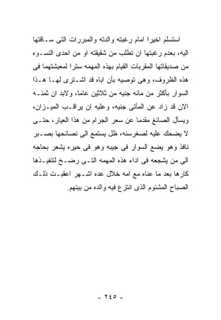 ‫ﺍﺴﺘﺴﻠﻡ ﺍﺨﻴﺭﺍ ﺍﻤﺎﻡ ﺭﻏﺒﺘﻪ ﻭﺍﻟﺩﺘﻪ ﻭﺍﻟﻤﺒﺭﺭﺍﺕ ﺍﻟﺘﻰ ﺴـﺎﻗﺘﻬﺎ‬
‫ﺍﻟﻴﻪ، ﺒﻌﺩﻡ ﺭﻏﺒﺘﻬﺎ ﺍﻥ ﺘﻁﻠﺏ ﻤﻥ ﺸﻘﻴﻘﺘﻪ ﺍﻭ ﻤﻥ ﺍﺤﺩﻯ ﺍﻟﻨﺴـﻭﻩ‬
‫ﻤﻥ ﺼﺩﻴﻘﺎﺘﻬﺎ ﺍﻟﻤﻘﺭﺒﺎﺕ ﺍﻟﻘﻴﺎﻡ ﺒﻬﺫﻩ ﺍﻟﻤﻬﻤﻪ ﺴﺘﺭﺍ ﻟﻤﻌﻴﺸﺘﻬﻤﺎ ﻓﻰ‬
‫ﻫﺫﻩ ﺍﻟﻅﺭﻭﻑ، ﻭﻫﻰ ﺘﻭﺼﻴﻪ ﺒﺄﻥ ﺍﺒﺎﻩ ﻗﺩ ﺍﺸـﺘﺭﻯ ﻟﻬـﺎ ﻫـﺫﺍ‬
‫ﺍﻟﺴﻭﺍﺭ ﺒﺄﻜﺜﺭ ﻤﻥ ﻤﺎﺌﻪ ﺠﻨﻴﻪ ﻤﻥ ﺜﻼﺜﻴﻥ ﻋﺎﻤﺎ، ﻭﻻﺒﺩ ﺍﻥ ﺜﻤﻨـﻪ‬
‫ﺍﻻﻥ ﻗﺩ ﺯﺍﺩ ﻋﻥ ﺍﻟﻤﺄﺘﻰ ﺠﻨﻴﻪ، ﻭﻋﻠﻴﻪ ﺍﻥ ﻴﺭﺍﻗـﺏ ﺍﻟﻤﻴـﺯﺍﻥ،‬
‫ﻭﻴﺴﺄل ﺍﻟﺼﺎﺌﻎ ﻤﻘﺩﻤﺎ ﻋﻥ ﺴﻌﺭ ﺍﻟﺠﺭﺍﻡ ﻤﻥ ﻫﺫﺍ ﺍﻟﻌﻴﺎﺭ، ﺤﺘـﻰ‬
‫ﻻ ﻴﻀﺤﻙ ﻋﻠﻴﻪ ﻟﺼﻐﺭﺴﻨﻪ، ﻅل ﻴﺴﺘﻤﻊ ﺍﻟﻰ ﻨﺼﺎﺌﺤﻬﺎ ﺒﺼـﺒﺭ‬
‫ﻨﺎﻓﺫ ﻭﻫﻭ ﻴﻀﻊ ﺍﻟﺴﻭﺍﺭ ﻓﻰ ﺠﻴﺒﻪ ﻭﻫﻭ ﻓﻰ ﺤﻴﺭﻩ ﻴﺸﻌﺭ ﺒﺤﺎﺠﻪ‬
‫ﺍﻟﻰ ﻤﻥ ﻴﺸﺠﻌﻪ ﻓﻰ ﺍﺩﺍﺀ ﻫﺫﻩ ﺍﻟﻤﻬﻤﻪ ﺍﻟﺘـﻰ ﺭﻀـﺦ ﻟﺘﻨﻔﻴـﺫﻫﺎ‬
‫ﻜﺎﺭﻫﺎ ﺒﻌﺩ ﻤﺎ ﻋﻨﺎﻩ ﻤﻊ ﺍﻤﻪ ﺨﻼل ﻋﺩﻩ ﺍﺸـﻬﺭ ﺍﻋﻘﺒـﺕ ﺫﻟـﻙ‬
            ‫ﺍﻟﺼﺒﺎﺡ ﺍﻟﻤﺸﺌﻭﻡ ﺍﻟﺫﻯ ﺍﻨﺘﺯﻉ ﻓﻴﻪ ﻭﺍﻟﺩﻩ ﻤﻥ ﺒﻴﻨﻬﻡ.‬




                       ‫- ٥٤٢ -‬
 
