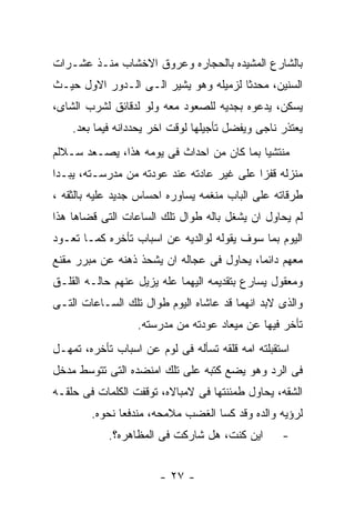 ‫ﺒﺎﻟﺸﺎﺭﻉ ﺍﻟﻤﺸﻴﺩﻩ ﺒﺎﻟﺤﺠﺎﺭﻩ ﻭﻋﺭﻭﻕ ﺍﻻﺨﺸﺎﺏ ﻤﻨـﺫ ﻋﺸـﺭﺍﺕ‬
‫ﺍﻟﺴﻨﻴﻥ، ﻤﺤﺩﺜﺎ ﻟﺯﻤﻴﻠﻪ ﻭﻫﻭ ﻴﺸﻴﺭ ﺍﻟـﻰ ﺍﻟـﺩﻭﺭ ﺍﻻﻭل ﺤﻴـﺙ‬
‫ﻴﺴﻜﻥ، ﻴﺩﻋﻭﻩ ﺒﺠﺩﻴﻪ ﻟﻠﺼﻌﻭﺩ ﻤﻌﻪ ﻭﻟﻭ ﻟﺩﻗﺎﺌﻕ ﻟﺸﺭﺏ ﺍﻟﺸﺎﻯ،‬
    ‫ﻴﻌﺘﺫﺭ ﻨﺎﺠﻰ ﻭﻴﻔﻀل ﺘﺄﺠﻴﻠﻬﺎ ﻟﻭﻗﺕ ﺍﺨﺭ ﻴﺤﺩﺩﺍﻨﻪ ﻓﻴﻤﺎ ﺒﻌﺩ.‬
‫ﻤﻨﺘﺸﻴﺎ ﺒﻤﺎ ﻜﺎﻥ ﻤﻥ ﺍﺤﺩﺍﺙ ﻓﻰ ﻴﻭﻤﻪ ﻫﺫﺍ، ﻴﺼـﻌﺩ ﺴـﻼﻟﻡ‬
‫ﻤﻨﺯﻟﻪ ﻗﻔﺯﺍ ﻋﻠﻰ ﻏﻴﺭ ﻋﺎﺩﺘﻪ ﻋﻨﺩ ﻋﻭﺩﺘﻪ ﻤﻥ ﻤﺩﺭﺴـﺘﻪ، ﻴﺒـﺩﺍ‬
‫ﻁﺭﻗﺎﺘﻪ ﻋﻠﻰ ﺍﻟﺒﺎﺏ ﻤﻨﻐﻤﻪ ﻴﺴﺎﻭﺭﻩ ﺍﺤﺴﺎﺱ ﺠﺩﻴﺩ ﻋﻠﻴﻪ ﺒﺎﻟﺜﻘﻪ ،‬
‫ﻟﻡ ﻴﺤﺎﻭل ﺍﻥ ﻴﺸﻐل ﺒﺎﻟﻪ ﻁﻭﺍل ﺘﻠﻙ ﺍﻟﺴﺎﻋﺎﺕ ﺍﻟﺘﻰ ﻗﻀﺎﻫﺎ ﻫﺫﺍ‬
‫ﺍﻟﻴﻭﻡ ﺒﻤﺎ ﺴﻭﻑ ﻴﻘﻭﻟﻪ ﻟﻭﺍﻟﺩﻴﻪ ﻋﻥ ﺍﺴﺒﺎﺏ ﺘﺄﺨﺭﻩ ﻜﻤـﺎ ﺘﻌـﻭﺩ‬
‫ﻤﻌﻬﻡ ﺩﺍﺌﻤﺎ، ﻴﺤﺎﻭل ﻓﻰ ﻋﺠﺎﻟﻪ ﺍﻥ ﻴﺸﺤﺫ ﺫﻫﻨﻪ ﻋﻥ ﻤﺒﺭﺭ ﻤﻘﻨﻊ‬
‫ﻭﻤﻌﻘﻭل ﻴﺴﺎﺭﻉ ﺒﺘﻘﺩﻴﻤﻪ ﺍﻟﻴﻬﻤﺎ ﻋﻠﻪ ﻴﺯﻴل ﻋﻨﻬﻡ ﺤﺎﻟـﻪ ﺍﻟﻘﻠـﻕ‬
‫ﻭﺍﻟﺫﻯ ﻻﺒﺩ ﺍﻨﻬﻤﺎ ﻗﺩ ﻋﺎﺸﺎﻩ ﺍﻟﻴﻭﻡ ﻁﻭﺍل ﺘﻠﻙ ﺍﻟﺴـﺎﻋﺎﺕ ﺍﻟﺘـﻰ‬
                  ‫ﺘﺄﺨﺭ ﻓﻴﻬﺎ ﻋﻥ ﻤﻴﻌﺎﺩ ﻋﻭﺩﺘﻪ ﻤﻥ ﻤﺩﺭﺴﺘﻪ.‬
‫ﺍﺴﺘﻘﺒﻠﺘﻪ ﺍﻤﻪ ﻗﻠﻘﻪ ﺘﺴﺄﻟﻪ ﻓﻰ ﻟﻭﻡ ﻋﻥ ﺍﺴﺒﺎﺏ ﺘﺄﺨﺭﻩ، ﺘﻤﻬـل‬
‫ﻓﻰ ﺍﻟﺭﺩ ﻭﻫﻭ ﻴﻀﻊ ﻜﺘﺒﻪ ﻋﻠﻰ ﺘﻠﻙ ﺍﻤﻨﻀﺩﻩ ﺍﻟﺘﻰ ﺘﺘﻭﺴﻁ ﻤﺩﺨل‬
‫ﺍﻟﺸﻘﻪ، ﻴﺤﺎﻭل ﻁﻤﺌﻨﺘﻬﺎ ﻓﻰ ﻻﻤﺒﺎﻻﻩ، ﺘﻭﻗﻔﺕ ﺍﻟﻜﻠﻤﺎﺕ ﻓﻰ ﺤﻠﻘـﻪ‬
        ‫ﻟﺭﺅﻴﻪ ﻭﺍﻟﺩﻩ ﻭﻗﺩ ﻜﺴﺎ ﺍﻟﻐﻀﺏ ﻤﻼﻤﺤﻪ، ﻤﻨﺩﻓﻌﺎ ﻨﺤﻭﻩ.‬
            ‫ﺍﻴﻥ ﻜﻨﺕ، ﻫل ﺸﺎﺭﻜﺕ ﻓﻰ ﺍﻟﻤﻅﺎﻫﺭﻩ؟.‬       ‫-‬


                       ‫- ٧٢ -‬
 