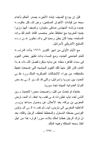 ‫ﻗﺒل ﺍﻥ ﻴﻭﺩﻉ ﺍﻟﺼﻴﻑ ﺍﻴﺎﻤﻪ ﺍﻷﺨﻴﺭﻩ، ﻴﺼﺩﺭ ﺍﻟﺤﻜﻡ ﺒﺄﻋﺩﺍﻡ‬
‫ﺴﺒﻌﻪ ﻤﻥ ﻗﻴﺎﺩﺍﺕ ﺍﻷﺨﻭﺍﻥ ﺍﻟﻤﺴﻠﻤﻴﻥ، ﻭﻋﻥ ﺘﺸـﻜل ﺤﻜﻭﻤـﻪ‬
‫ﺠﺩﻴﺩﻩ ﺒﺭﺌﺎﺴﻪ ﺍﻟﻤﻬﻨﺩﺱ ﺼﺩﻗﻰ ﺴﻠﻴﻤﺎﻥ، ﻭﺍﻀﻴﻑ ﺍﻟﻴﻬﺎ ﻭﺯﻴﺭﺍ‬
‫ﺠﺩﻴﺩﺍ ﻟﻠﺤﺭﺒﻴﻪ ﻤﻊ ﺍﺤﺘﻔﺎﻅ ﻋﺎﻤﺭ ﺒﻤﻨﺼﺏ ﺍﻟﻘﺎﺌﺩ ﺍﻟﻌﺎﻡ ﻟﻠﻘـﻭﺍﺕ‬
‫ﺍﻟﻤﺴﻠﺤﻪ، ﺒﻴﻨﻤﺎ ﻜﺎﻥ ﻴﻌﻠﻥ ﺭﺴﻤﻴﺎ ﻓﻰ ﻭﺍﺸـﻨﻁﻭﻥ ﻋـﻥ ﺒـﺩﺀ‬
                              ‫ﺍﻟﺘﺴﻠﻴﺢ ﺍﻷﻤﺭﻴﻜﻰ ﻷﺴﺭﺍﺌﻴل.‬
‫ﻤﻊ ﺍﻷﻴﺎﻡ ﺍﻷﻭﻟﻰ ﻤﻥ ﺸﻬﺭ ﺍﻜﺘﻭﺒﺭ ٦٦٩١ ﺒﺩﺃﺕ ﺍﻟﺩﺭﺍﺴـﻪ‬
‫ﻟﻠﻌﺎﻡ ﺍﻟﺠﺎﻤﻌﻰ ﺍﻟﺠﺩﻴﺩ، ﻭﻤﻊ ﺍﻟﻤﺴﺎﺀ ﺒﺩﺍﺕ ﺘﻅﻬﺭ ﺒﻌﺽ ﺍﻟﻐﻴﻭﻡ‬
‫ﻓﻰ ﺴﻤﺎﺀ ﺍﻟﻘﺎﻫﺭﻩ ﻤﻌﻠﻨﻪ ﻋﻥ ﺒﺩﺍﻴﻪ ﻤﺒﻜﺭﻩ ﻟﻔﺼل ﺍﻟﺸـﺘﺎﺀ ﻫـﺫﺍ‬
‫ﺍﻟﻌﺎﻡ، ﻜﺎﻥ ﺍﻜﺜﺭ ﻤﻨﻬﺎ ﺘﻠﻙ ﺍﻟﻐﻴﻭﻡ ﺍﻟﺴﻴﺎﺴﻴﻪ ﺍﻟﺘﻰ ﺍﺼﺒﺤﺕ ﺘﺤﻴﻁ‬
‫ﺒﺎﻟﻤﻨﻁﻘﻪ، ﻤﻥ ﺠﺭﺍﺀ ﺍﻻﺸﺘﺒﺎﻜﺎﺕ ﺍﻟﻌﺴﻜﺭﻴﻪ ﺍﻟﻤﺘﻜـﺭﺭﻩ ﻋﻠـﻰ‬
‫ﺍﻟﺤﺩﻭﺩ ﺒﻴﻥ ﺴﻭﺭﻴﺎ ﻭﺍﺴﺭﺍﺌﻴل، ﻭﺍﻟﺘﻰ ﻗﺩ ﺘﺸـﻴﺭ ﺍﻟـﻰ ﺒﻌـﺽ‬
                       ‫ﺍﻟﻨﻭﺍﻴﺎ ﺍﻟﻌﺩﻭﺍﻨﻴﻪ ﺍﻟﻤﺒﻴﺘﻪ ﺘﺠﺎﻩ ﺴﻭﺭﻴﺎ.‬
‫ﻤﻔﺎﺠﺄﻩ ﻟﻡ ﺘﺤﺩﺙ ﻤﻥ ﻗﺒل، ﻭﺍﺼﺒﺤﺕ ﻤﺤﻭﺭﺍ ﻟﻠﺤﺩﻴﺙ ﺒـﻴﻥ‬
‫ﺍﻟﻨﺎﺱ ﻟﻌﺩﻩ ﺍﻴﺎﻡ، ﺘﻁﻭﺭﺍﺕ ﻓـﻰ ﻗﻀـﻴﻪ ﺍﺨﺘﻔـﺎﺀ ﺍﻟﻤﻌـﺎﺭﺽ‬
‫ﺍﻟﻤﻐﺭﺒﻰ ﺒﻥ ﺒﺭﻜﻪ، ﺒﻌﺩ ﺍﻷﻋﻼﻥ ﻋﻥ ﻭﺼﻭل ﻤﺴﺎﻋﺩ ﻭﺯﻴـﺭ‬
‫ﺍﻟﺩﺍﺨﻠﻴﻪ ﺍﻟﻤﻐﺭﺒﻰ ﺍﻟﻰ ﺒﺎﺭﻴﺱ، ﻟﻴﺴـﻠﻡ ﻨﻔﺴـﻪ ﺍﻟـﻰ ﺍﻟﺒـﻭﻟﻴﺱ‬
‫ﺍﻟﻔﺭﻨﺴﻰ ﺒﺼﻔﺘﻪ ﺍﻟﻤﺴﺌﻭل ﻭﺍﻟﻤﺨﻁﻁ ﻟﺨﻁﻑ ﺍﻟﺭﺠل ﻭﻗﺘﻠﻪ، ﺒﻌﺩ‬
‫ﺍﻥ ﺘﺭﻙ ﺍﻟﺭﺠل ﺨﻁﺎﺒﺎ ﻟﻤﻠﻙ ﺒﻼﺩﻩ، ﻤﺒﺭﺭﺍ ﻗﺭﺍﺭﻩ ﻫﺫﺍ ﻤﻥ ﺍﺠل‬
                         ‫ﺍﻨﻘﺎﺫ ﺴﻤﻌﻪ ﺍﻟﻤﻤﻠﻜﻪ ﻭﻫﻴﺒﻪ ﺍﻟﻤﻠﻙ.‬

                       ‫- ٧٩٢ -‬
 