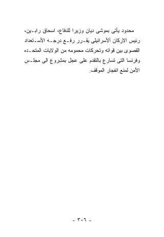 ‫ﻤﺤﺩﻭﺩ ﻴﺄﺘﻰ ﺒﻤﻭﺸﻰ ﺩﻴﺎﻥ ﻭﺯﻴﺭﺍ ﻟﻠﺩﻓﺎﻉ، ﺍﺴﺤﺎﻕ ﺭﺍﺒـﻴﻥ،‬
‫ﺭﺌﻴﺱ ﺍﻻﺭﻜﺎﻥ ﺃﻷﺴﺭﺍﺌﻴﻠﻰ ﻴﻘـﺭﺭ ﺭﻓـﻊ ﺩﺭﺠـﻪ ﺍﻷﺴـﺘﻌﺩﺍﺩ‬
‫ﺍﻟﻘﺼﻭﻯ ﺒﻴﻥ ﻗﻭﺍﺘﻪ ﻭﺘﺤﺭﻜﺎﺕ ﻤﺤﻤﻭﻤﻪ ﻤﻥ ﺍﻟﻭﻻﻴﺎﺕ ﺍﻟﻤﺘﺤـﺩﻩ‬
‫ﻭﻓﺭﻨﺴﺎ ﺍﻟﺘﻰ ﺘﺴﺎﺭﻉ ﺒﺎﻟﺘﻘﺩﻡ ﻋﻠﻰ ﻋﺠل ﺒﻤﺸﺭﻭﻉ ﺍﻟﻰ ﻤﺠﻠـﺱ‬
                            ‫ﺍﻷﻤﻥ ﻟﻤﻨﻊ ﺍﻨﻔﺠﺎﺭ ﺍﻟﻤﻭﻗﻑ.‬




                     ‫- ٦٠٣ -‬
 