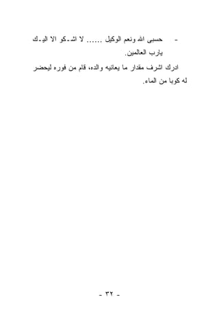 ‫ﺤﺴﺒﻰ ﺍﷲ ﻭﻨﻌﻡ ﺍﻟﻭﻜﻴل …… ﻻ ﺍﺸـﻜﻭ ﺍﻻ ﺍﻟﻴـﻙ‬          ‫-‬
                               ‫ﻴﺎﺭﺏ ﺍﻟﻌﺎﻟﻤﻴﻥ.‬
‫ﺍﺩﺭﻙ ﺍﺸﺭﻑ ﻤﻘﺩﺍﺭ ﻤﺎ ﻴﻌﺎﻨﻴﻪ ﻭﺍﻟﺩﻩ، ﻗﺎﻡ ﻤﻥ ﻓﻭﺭﻩ ﻟﻴﺤﻀﺭ‬
                                     ‫ﻟﻪ ﻜﻭﺒﺎ ﻤﻥ ﺍﻟﻤﺎﺀ.‬




                      ‫- ٢٣ -‬
 