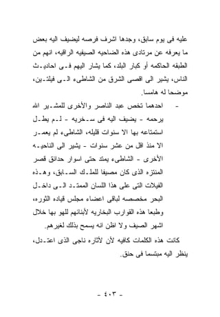 ‫ﻋﻠﻴﻪ ﻓﻰ ﻴﻭﻡ ﺴﺎﺒﻕ، ﻭﺠﺩﻫﺎ ﺍﺸﺭﻑ ﻓﺭﺼﻪ ﻟﻴﻀﻴﻑ ﺍﻟﻴﻪ ﺒﻌﺽ‬
‫ﻤﺎ ﻴﻌﺭﻓﻪ ﻋﻥ ﻤﺭﺘﺎﺩﻯ ﻫﺫﻩ ﺍﻟﻀﺎﺤﻴﻪ ﺍﻟﺼﻴﻔﻴﻪ ﺍﻟﺭﺍﻗﻴﻪ، ﺍﻨﻬﻡ ﻤﻥ‬
‫ﺍﻟﻁﺒﻘﻪ ﺍﻟﺤﺎﻜﻤﻪ ﺃﻭ ﻜﺒﺎﺭ ﺍﻟﺒﻠﺩ، ﻜﻤﺎ ﻴﺸﺎﺭ ﺍﻟﻴﻬﻡ ﻓـﻰ ﺍﺤﺎﺩﻴـﺙ‬
‫ﺍﻟﻨﺎﺱ، ﻴﺸﻴﺭ ﺍﻟﻰ ﺍﻗﺼﻰ ﺍﻟﺸﺭﻕ ﻤﻥ ﺍﻟﺸﺎﻁﻰﺀ ﺍﻟـﻰ ﻓﻴﻠﺘـﻴﻥ،‬
                                       ‫ﻤﻭﻀﺤﺎ ﻟﻪ ﻫﺎﻤﺴﺎ.‬
‫ﺍﺤﺩﻫﻤﺎ ﺘﺨﺹ ﻋﺒﺩ ﺍﻟﻨﺎﺼﺭ ﻭﺍﻷﺨﺭﻯ ﻟﻠﻤﺸـﻴﺭ ﺍﷲ‬            ‫-‬
‫ﻴﺭﺤﻤﻪ - ﻴﻀﻴﻑ ﺍﻟﻴﻪ ﻓﻰ ﺴـﺨﺭﻴﻪ - ﻟـﻡ ﻴﻁـل‬
‫ﺍﺴﺘﻤﺘﺎﻋﻪ ﺒﻬﺎ ﺍﻻ ﺴﻨﻭﺍﺕ ﻗﻠﻴﻠﻪ، ﺍﻟﺸﺎﻁﻰﺀ ﻟﻡ ﻴﻌﻤـﺭ‬
‫ﺍﻻ ﻤﻨﺫ ﺍﻗل ﻤﻥ ﻋﺸﺭ ﺴﻨﻭﺍﺕ - ﻴﺸﻴﺭ ﺍﻟﻰ ﺍﻟﻨﺎﺤﻴـﻪ‬
‫ﺍﻷﺨﺭﻯ - ﺍﻟﺸﺎﻁﻰﺀ ﻴﻤﺘﺩ ﺤﺘﻰ ﺍﺴﻭﺍﺭ ﺤﺩﺍﺌﻕ ﻗﺼﺭ‬
‫ﺍﻟﻤﻨﺘﺯﻩ ﺍﻟﺫﻯ ﻜﺎﻥ ﻤﺼﻴﻔﺎ ﻟﻠﻤﻠـﻙ ﺍﻟﺴـﺎﺒﻕ، ﻭﻫـﺫﻩ‬
‫ﺍﻟﻔﻴﻼﺕ ﺍﻟﺘﻰ ﻋﻠﻰ ﻫﺫﺍ ﺍﻟﻠﺴﺎﻥ ﺍﻟﻤﻤﺘـﺩ ﺍﻟـﻰ ﺩﺍﺨـل‬
‫ﺍﻟﺒﺤﺭ ﻤﺨﺼﺼﻪ ﻟﺒﺎﻗﻰ ﺍﻋﻀﺎﺀ ﻤﺠﻠﺱ ﻗﻴﺎﺩﻩ ﺍﻟﺜﻭﺭﻩ،‬
‫ﻭﻁﺒﻌﺎ ﻫﺫﻩ ﺍﻟﻘﻭﺍﺭﺏ ﺍﻟﺒﺨﺎﺭﻴﻪ ﻷﺒﻨﺎﺌﻬﻡ ﻟﻠﻬﻭ ﺒﻬﺎ ﺨﻼل‬
    ‫ﺍﺸﻬﺭ ﺍﻟﺼﻴﻑ ﻭﻻ ﺍﻅﻥ ﺍﻨﻪ ﻴﺴﻤﺢ ﺒﺫﻟﻙ ﻟﻐﻴﺭﻫﻡ.‬
‫ﻜﺎﻨﺕ ﻫﺫﻩ ﺍﻟﻜﻠﻤﺎﺕ ﻜﺎﻓﻴﻪ ﻷﻥ ﻷﺜﺎﺭﻩ ﻨﺎﺠﻰ ﺍﻟﺫﻯ ﺍﻋﺘـﺩل،‬
                               ‫ﻴﻨﻅﺭ ﺍﻟﻴﻪ ﻤﺒﺘﺴﻤﺎ ﻓﻰ ﺤﻨﻕ.‬




                       ‫- ٣٠٤ -‬
 